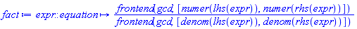 proc (expr::equation) options operator, arrow; frontend(gcd, [numer(lhs(expr)), numer(rhs(expr))])/frontend(gcd, [denom(lhs(expr)), denom(rhs(expr))]) end proc