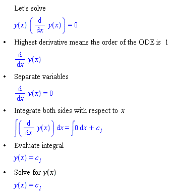 "[[,,"Let's solve"],[,,y(x) ((&DifferentialD;)/(&DifferentialD;x) y(x))=0],["&bullet;",,"Highest derivative means the order of the ODE is" 1],[,,(&DifferentialD;)/(&DifferentialD;x) y(x)],["&bullet;",,"Separate variables"],[,,(&DifferentialD;)/(&DifferentialD;x) y(x)=0],["&bullet;",,"Integrate both sides with respect to" x],[,,&int;((&DifferentialD;)/(&DifferentialD;x) y(x)) &DifferentialD;x=&int;0 &DifferentialD;x+`c__1`],["&bullet;",,"Evaluate integral"],[,,y(x)=`c__1`],["&bullet;",,"Solve for" y(x)],[,,y(x)=`c__1`]]"