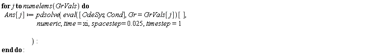 for j to numelems(GrVals) do Ans[j] := pdsolve((eval([OdeSys, Cond], Gr = GrVals[j]))[], numeric, time = xi, spacestep = 0.25e-1, timestep = 1) end do