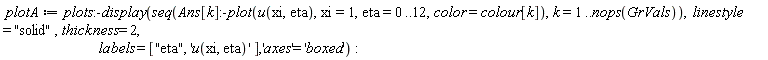 plotA := plots:-display(seq(Ans[k]:-plot(u(xi, eta), xi = 1, eta = 0 .. 12, color = colour[k]), k = 1 .. nops(GrVals)), linestyle = "solid", thickness = 2, labels = ["eta", 'u(xi, eta)'], 'axes' = 'boxed')