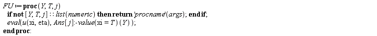 FU := proc (Y, T, j) if not [Y, T, j]::(list(numeric)) then return ('procname')(args) end if; eval(u(xi, eta), (Ans[j]:-value(xi = T))(Y)) end proc