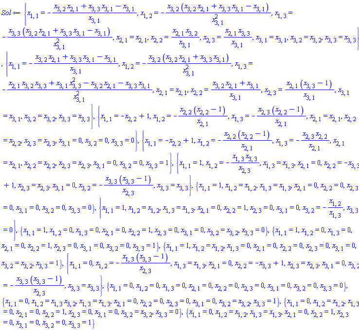 Sol := {x[1, 1] = -(x[2, 1]*x[3, 2]+x[3, 1]*x[3, 3]-x[3, 1])/x[3, 1], x[1, 2] = -x[3, 2]*(x[2, 1]*x[3, 2]+x[3, 1]*x[3, 3]-x[3, 1])/x[3, 1]^2, x[1, 3] = -x[3, 3]*(x[2, 1]*x[3, 2]+x[3, 1]*x[3, 3]-x[3, 1])/x[3, 1]^2, x[2, 1] = x[2, 1], x[2, 2] = x[2, 1]*x[3, 2]/x[3, 1], x[2, 3] = x[2, 1]*x[3, 3]/x[3, 1], x[3, 1] = x[3, 1], x[3, 2] = x[3, 2], x[3, 3] = x[3, 3]}, {x[1, 1] = -(x[2, 1]*x[3, 2]+x[3, 1]*x[3, 3]-x[3, 1])/x[3, 1], x[1, 2] = -x[3, 2]*(x[2, 1]*x[3, 2]+x[3, 1]*x[3, 3])/x[3, 1]^2, x[1, 3] = -(x[2, 1]*x[3, 2]*x[3, 3]+x[3, 1]*x[3, 3]^2-x[2, 1]*x[3, 2]-x[3, 1]*x[3, 3])/x[3, 1]^2, x[2, 1] = x[2, 1], x[2, 2] = (x[2, 1]*x[3, 2]+x[3, 1])/x[3, 1], x[2, 3] = x[2, 1]*(x[3, 3]-1)/x[3, 1], x[3, 1] = x[3, 1], x[3, 2] = x[3, 2], x[3, 3] = x[3, 3]}, {x[1, 1] = -x[2, 2]+1, x[1, 2] = -x[2, 2]*(x[2, 2]-1)/x[2, 1], x[1, 3] = -x[2, 3]*(x[2, 2]-1)/x[2, 1], x[2, 1] = x[2, 1], x[2, 2] = x[2, 2], x[2, 3] = x[2, 3], x[3, 1] = 0, x[3, 2] = 0, x[3, 3] = 0}, {x[1, 1] = -x[2, 2]+1, x[1, 2] = -x[2, 2]*(x[2, 2]-1)/x[2, 1], x[1, 3] = -x[2, 3]*x[2, 2]/x[2, 1], x[2, 1] = x[2, 1], x[2, 2] = x[2, 2], x[2, 3] = x[2, 3], x[3, 1] = 0, x[3, 2] = 0, x[3, 3] = 1}, {x[1, 1] = 1, x[1, 2] = -x[1, 3]*x[3, 3]/x[2, 3], x[1, 3] = x[1, 3], x[2, 1] = 0, x[2, 2] = -x[3, 3]+1, x[2, 3] = x[2, 3], x[3, 1] = 0, x[3, 2] = -x[3, 3]*(x[3, 3]-1)/x[2, 3], x[3, 3] = x[3, 3]}, {x[1, 1] = 1, x[1, 2] = x[1, 2], x[1, 3] = x[1, 3], x[2, 1] = 0, x[2, 2] = 0, x[2, 3] = 0, x[3, 1] = 0, x[3, 2] = 0, x[3, 3] = 0}, {x[1, 1] = 1, x[1, 2] = x[1, 2], x[1, 3] = x[1, 3], x[2, 1] = 0, x[2, 2] = 1, x[2, 3] = 0, x[3, 1] = 0, x[3, 2] = -x[1, 2]/x[1, 3], x[3, 3] = 0}, {x[1, 1] = 1, x[1, 2] = 0, x[1, 3] = 0, x[2, 1] = 0, x[2, 2] = 1, x[2, 3] = 0, x[3, 1] = 0, x[3, 2] = x[3, 2], x[3, 3] = 0}, {x[1, 1] = 1, x[1, 2] = 0, x[1, 3] = 0, x[2, 1] = 0, x[2, 2] = 1, x[2, 3] = 0, x[3, 1] = 0, x[3, 2] = 0, x[3, 3] = 1}, {x[1, 1] = 1, x[1, 2] = x[1, 2], x[1, 3] = 0, x[2, 1] = 0, x[2, 2] = 0, x[2, 3] = 0, x[3, 1] = 0, x[3, 2] = x[3, 2], x[3, 3] = 1}, {x[1, 1] = 0, x[1, 2] = -x[1, 3]*(x[3, 3]-1)/x[2, 3], x[1, 3] = x[1, 3], x[2, 1] = 0, x[2, 2] = -x[3, 3]+1, x[2, 3] = x[2, 3], x[3, 1] = 0, x[3, 2] = -x[3, 3]*(x[3, 3]-1)/x[2, 3], x[3, 3] = x[3, 3]}, {x[1, 1] = 0, x[1, 2] = 0, x[1, 3] = 0, x[2, 1] = 0, x[2, 2] = 0, x[2, 3] = 0, x[3, 1] = 0, x[3, 2] = 0, x[3, 3] = 0}, {x[1, 1] = 0, x[1, 2] = x[1, 3]*x[3, 2], x[1, 3] = x[1, 3], x[2, 1] = 0, x[2, 2] = 0, x[2, 3] = 0, x[3, 1] = 0, x[3, 2] = x[3, 2], x[3, 3] = 1}, {x[1, 1] = 0, x[1, 2] = x[1, 2], x[1, 3] = 0, x[2, 1] = 0, x[2, 2] = 1, x[2, 3] = 0, x[3, 1] = 0, x[3, 2] = x[3, 2], x[3, 3] = 0}, {x[1, 1] = 0, x[1, 2] = x[1, 2], x[1, 3] = x[1, 3], x[2, 1] = 0, x[2, 2] = 1, x[2, 3] = 0, x[3, 1] = 0, x[3, 2] = 0, x[3, 3] = 1}