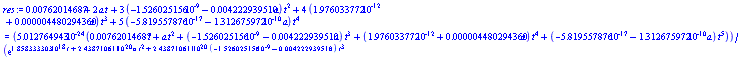 0.762014687e-2+2*a*t+3*(-0.1526025156e-8-0.4222939510e-2*a)*t^2+4*(0.1976033772e-11+0.4480294360e-5*a)*t^3+5*(-0.5819557876e-16-0.1312675972e-9*a)*t^4 = 0.5012764943e-23*(0.762014687e-2*t+a*t^2+(-0.1526025156e-8-0.4222939510e-2*a)*t^3+(0.1976033772e-11+0.4480294360e-5*a)*t^4+(-0.5819557876e-16-0.1312675972e-9*a)*t^5)/(exp(0.1858333303e19*t+0.2438710611e21*a*t^2+0.2438710611e21*(-0.1526025156e-8-0.4222939510e-2*a)*t^3+0.2438710611e21*(0.1976033772e-11+0.4480294360e-5*a)*t^4+0.2438710611e21*(-0.5819557876e-16-0.1312675972e-9*a)*t^5)-1)
