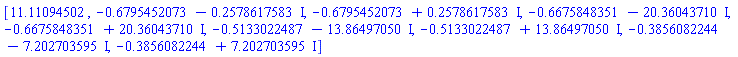 [11.11094502, -.6795452073-.2578617583*I, -.6795452073+.2578617583*I, -.6675848351-20.36043710*I, -.6675848351+20.36043710*I, -.5133022487-13.86497050*I, -.5133022487+13.86497050*I, -.3856082244-7.202703595*I, -.3856082244+7.202703595*I]