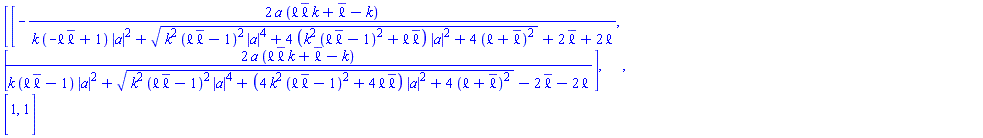 Matrix(2, 2, {(1, 1) = -2*a*(`&ell;`*conjugate(`&ell;`)*k+conjugate(`&ell;`)-k)/(k*(-`&ell;`*conjugate(`&ell;`)+1)*abs(a)^2+sqrt(k^2*(`&ell;`*conjugate(`&ell;`)-1)^2*abs(a)^4+(4*k^2*(`&ell;`*conjugate(`&ell;`)-1)^2+4*`&ell;`*conjugate(`&ell;`))*abs(a)^2+4*(`&ell;`+conjugate(`&ell;`))^2)+2*conjugate(`&ell;`)+2*`&ell;`), (1, 2) = 2*a*(`&ell;`*conjugate(`&ell;`)*k+conjugate(`&ell;`)-k)/(k*(`&ell;`*conjugate(`&ell;`)-1)*abs(a)^2+sqrt(k^2*(`&ell;`*conjugate(`&ell;`)-1)^2*abs(a)^4+(4*k^2*(`&ell;`*conjugate(`&ell;`)-1)^2+4*`&ell;`*conjugate(`&ell;`))*abs(a)^2+4*(`&ell;`+conjugate(`&ell;`))^2)-2*conjugate(`&ell;`)-2*`&ell;`), (2, 1) = 1, (2, 2) = 1})