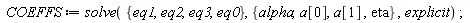 COEFFS := solve({eq0, eq1, eq2, eq3}, {alpha, eta, a[0], a[1]}, explicit)