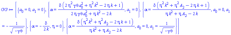 [{a[0] = 0, a[1] = 0}, {alpha = delta*(2*eta^2*gamma*theta*a[0]^2+eta^2*k^2-2*eta*k+1)/(2*eta*gamma*theta*a[0]^2+eta*k^2-2*k), a[1] = 0}, {alpha = delta*(eta^2*k^2+eta^2*A[2]-2*eta*k+1)/(eta*k^2+eta*A[2]-2*k), a[0] = 0, a[1] = -1/(-gamma*theta)^(1/2)}, {alpha = -(1/2)*delta/k, eta = 0}, {alpha = delta*(eta^2*k^2+eta^2*A[2]-2*eta*k+1)/(eta*k^2+eta*A[2]-2*k), a[0] = 0, a[1] = 1/(-gamma*theta)^(1/2)}]