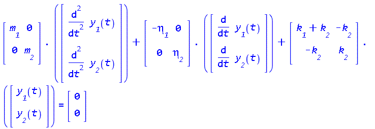 Typesetting[delayDotProduct](Matrix(2, 2, {(1, 1) = `#msub(mi("m"),mi("1"))`, (1, 2) = 0, (2, 1) = 0, (2, 2) = `#msub(mi("m"),mi("2"))`}), `.`(Vector(2, {(1) = diff(`#msub(mi("y"),mi("1"))`(t), t, t), (2) = diff(`#msub(mi("y"),mi("2"))`(t), t, t)})), true)+Typesetting[delayDotProduct](Matrix(2, 2, {(1, 1) = -`#msub(mi("&eta;",fontstyle = "normal"),mi("1"))`, (1, 2) = 0, (2, 1) = 0, (2, 2) = `#msub(mi("&eta;",fontstyle = "normal"),mi("2"))`}), `.`(Vector(2, {(1) = diff(`#msub(mi("y"),mi("1"))`(t), t), (2) = diff(`#msub(mi("y"),mi("2"))`(t), t)})), true)+Typesetting[delayDotProduct](Matrix(2, 2, {(1, 1) = `#msub(mi("k"),mi("1"))`+`#msub(mi("k"),mi("2"))`, (1, 2) = -`#msub(mi("k"),mi("2"))`, (2, 1) = -`#msub(mi("k"),mi("2"))`, (2, 2) = `#msub(mi("k"),mi("2"))`}), `.`(Vector(2, {(1) = `#msub(mi("y"),mi("1"))`(t), (2) = `#msub(mi("y"),mi("2"))`(t)})), true) = (Vector(2, {(1) = 0, (2) = 0}))