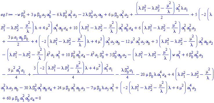-w*beta[0]^2+3*mu*beta[0]*a[5]*alpha[0]^2-6*lambda*beta[0]^2*alpha[1]^2*a[3]-2*lambda*beta[0]^2*a[5]*alpha[0]+6*mu*beta[0]*alpha[1]^2*a[2]+(1/2)*(lambda*B[1]^2-lambda*B[2]^2-mu^2/lambda)*alpha[1]^2*lambda*a[1]+5*(-2*(lambda*B[1]^2-lambda*B[2]^2-mu^2/lambda)*lambda+4*mu^2)*alpha[1]^4*alpha[0]*a[4]+10*(lambda*B[1]^2-lambda*B[2]^2-mu^2/lambda)*alpha[1]^2*alpha[0]^3*a[4]+6*(lambda*B[1]^2-lambda*B[2]^2-mu^2/lambda)*alpha[1]^2*alpha[0]^2*a[3]+(3/2)*mu*a[1]*alpha[0]*beta[0]+4*(-2*(lambda*B[1]^2-lambda*B[2]^2-mu^2/lambda)*lambda+4*mu^2)*alpha[1]^2*a[5]*alpha[0]-12*mu^2*alpha[1]^2*a[5]*alpha[0]+3*(lambda*B[1]^2-lambda*B[2]^2-mu^2/lambda)*alpha[1]^2*alpha[0]*a[2]-(lambda*B[1]^2-lambda*B[2]^2-mu^2/lambda)*k^2*a[1]*alpha[1]^2+10*beta[0]^2*alpha[0]^3*a[4]-k^2*a[1]*beta[0]^2+3*beta[0]^2*alpha[0]*a[2]-(lambda*B[1]^2-lambda*B[2]^2-mu^2/lambda)*w*alpha[1]^2+6*beta[0]^2*alpha[0]^2*a[3]-(9/4)*mu^2*alpha[1]^2*a[1]+(3/4)*(-2*(lambda*B[1]^2-lambda*B[2]^2-mu^2/lambda)*lambda+4*mu^2)*alpha[1]^2*a[1]-(1/4)*lambda*beta[0]^2*a[1]-20*mu*beta[0]*lambda*alpha[1]^4*a[4]+4*(lambda*B[1]^2-lambda*B[2]^2-mu^2/lambda)*alpha[1]^2*lambda*a[5]*alpha[0]-30*lambda*beta[0]^2*alpha[1]^2*alpha[0]*a[4]+24*mu*beta[0]*alpha[1]^2*alpha[0]*a[3]-7*mu*beta[0]*lambda*a[5]*alpha[1]^2+(-2*(lambda*B[1]^2-lambda*B[2]^2-mu^2/lambda)*lambda+4*mu^2)*alpha[1]^4*a[3]+60*mu*beta[0]*alpha[1]^2*alpha[0]^2*a[4] = 0