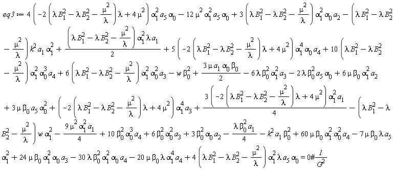 eq3 := -6*lambda*beta[0]^2*alpha[1]^2*a[3]-2*lambda*beta[0]^2*a[5]*alpha[0]+6*mu*beta[0]*alpha[1]^2*a[2]+3*mu*beta[0]*a[5]*alpha[0]^2+(10*(lambda*B[1]^2-lambda*B[2]^2-mu^2/lambda))*alpha[1]^2*alpha[0]^3*a[4]+(6*(lambda*B[1]^2-lambda*B[2]^2-mu^2/lambda))*alpha[1]^2*alpha[0]^2*a[3]+(4*(-(2*(lambda*B[1]^2-lambda*B[2]^2-mu^2/lambda))*lambda+4*mu^2))*alpha[1]^2*a[5]*alpha[0]-12*mu^2*alpha[1]^2*a[5]*alpha[0]+(3*(lambda*B[1]^2-lambda*B[2]^2-mu^2/lambda))*alpha[1]^2*alpha[0]*a[2]-(lambda*B[1]^2-lambda*B[2]^2-mu^2/lambda)*k^2*a[1]*alpha[1]^2+(1/2)*(lambda*B[1]^2-lambda*B[2]^2-mu^2/lambda)*alpha[1]^2*lambda*a[1]+(5*(-(2*(lambda*B[1]^2-lambda*B[2]^2-mu^2/lambda))*lambda+4*mu^2))*alpha[1]^4*alpha[0]*a[4]+6*beta[0]^2*alpha[0]^2*a[3]-(1/4)*lambda*beta[0]^2*a[1]-k^2*a[1]*beta[0]^2+(1/4)*(3*(-(2*(lambda*B[1]^2-lambda*B[2]^2-mu^2/lambda))*lambda+4*mu^2))*alpha[1]^2*a[1]+3*beta[0]^2*alpha[0]*a[2]-(lambda*B[1]^2-lambda*B[2]^2-mu^2/lambda)*w*alpha[1]^2-9*mu^2*alpha[1]^2*a[1]*(1/4)+3*mu*a[1]*alpha[0]*beta[0]*(1/2)+10*beta[0]^2*alpha[0]^3*a[4]+(-(2*(lambda*B[1]^2-lambda*B[2]^2-mu^2/lambda))*lambda+4*mu^2)*alpha[1]^4*a[3]-w*beta[0]^2+(4*(lambda*B[1]^2-lambda*B[2]^2-mu^2/lambda))*alpha[1]^2*lambda*a[5]*alpha[0]-30*lambda*beta[0]^2*alpha[1]^2*alpha[0]*a[4]-20*mu*beta[0]*lambda*alpha[1]^4*a[4]-7*mu*beta[0]*lambda*a[5]*alpha[1]^2+24*mu*beta[0]*alpha[1]^2*alpha[0]*a[3]+60*mu*beta[0]*alpha[1]^2*alpha[0]^2*a[4] = 0