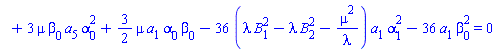 `#mo("1",mathcolor="white")`+3*mu*beta[0]*a[5]*alpha[0]^2+(3/2)*mu*a[1]*alpha[0]*beta[0]-36*(lambda*B[1]^2-lambda*B[2]^2-mu^2/lambda)*a[1]*alpha[1]^2-36*a[1]*beta[0]^2 = 0