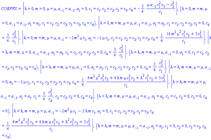 {lambda = 0, m = 0, mu = mu, a[-1] = a[-1], a[1] = 0, c[1] = c[1], c[2] = c[2], c[3] = c[3], c[4] = -(3/4)*(mu*a[-1]*c[1]^2*c[3]-c[2]^2)/c[1]}, {lambda = 0, m = m, mu = 0, a[-1] = a[-1], a[1] = a[1], c[1] = c[1], c[2] = c[2], c[3] = c[3], c[4] = c[4]}, {lambda = 0, m = m, mu = mu, a[-1] = a[-1], a[1] = a[1], c[1] = c[1], c[2] = c[2], c[3] = 0, c[4] = (3/4)*c[2]^2/c[1]}, {lambda = 0, m = m, mu = mu, a[-1] = -2*m^2*mu*c[1], a[1] = -2*mu*c[1], c[1] = c[1], c[2] = c[2], c[3] = c[3], c[4] = (1/4)*(16*m^2*mu^2*c[1]^3*c[3]+3*c[2]^2)/c[1]}, {lambda = lambda, m = m, mu = 0, a[-1] = a[-1], a[1] = a[1], c[1] = c[1], c[2] = c[2], c[3] = 0, c[4] = (3/4)*c[2]^2/c[1]}, {lambda = lambda, m = m, mu = mu, a[-1] = 0, a[1] = 0, c[1] = c[1], c[2] = c[2], c[3] = c[3], c[4] = c[4]}, {lambda = lambda, m = m, mu = mu, a[-1] = 0, a[1] = a[1], c[1] = c[1], c[2] = c[2], c[3] = 0, c[4] = (3/4)*c[2]^2/c[1]}, {lambda = lambda, m = m, mu = mu, a[-1] = 0, a[1] = -2*mu*c[1], c[1] = c[1], c[2] = c[2], c[3] = c[3], c[4] = (1/4)*(4*m^2*mu^2*c[1]^3*c[3]+4*lambda*m*mu*c[1]^3*c[3]+lambda^2*c[1]^3*c[3]+3*c[2]^2)/c[1]}, {lambda = lambda, m = m, mu = mu, a[-1] = a[-1], a[1] = a[1], c[1] = (3/4)*c[2]^2/c[4], c[2] = c[2], c[3] = 0, c[4] = c[4]}, {lambda = lambda, m = m, mu = mu, a[-1] = a[-1], a[1] = a[1], c[1] = c[1], c[2] = 0, c[3] = 0, c[4] = 0}, {lambda = lambda, m = m, mu = mu, a[-1] = -2*m^2*mu*c[1]-2*lambda*m*c[1], a[1] = 0, c[1] = c[1], c[2] = c[2], c[3] = c[3], c[4] = (1/4)*(4*m^2*mu^2*c[1]^3*c[3]+4*lambda*m*mu*c[1]^3*c[3]+lambda^2*c[1]^3*c[3]+3*c[2]^2)/c[1]}, {lambda = lambda, m = m, mu = mu, a[-1] = a[-1], a[1] = a[1], c[1] = 0, c[2] = 0, c[3] = c[3], c[4] = c[4]}