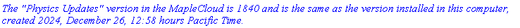 `The "Physics Updates" version in the MapleCloud is 1840 and is the same as the version installed in this computer, created 2024, December 26, 12:58 hours Pacific Time.`