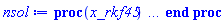 proc (x_rkf45) local _res, _dat, _vars, _solnproc, _xout, _ndsol, _pars, _n, _i; option `Copyright (c) 2000 by Waterloo Maple Inc. All rights reserved.`; if 1 < nargs then error "invalid input: too many arguments" end if; _EnvDSNumericSaveDigits := Digits; Digits := 15; if _EnvInFsolve = true then _xout := evalf[_EnvDSNumericSaveDigits](x_rkf45) else _xout := evalf(x_rkf45) end if; _dat := Array(1..4, {(1) = proc (_xin) local _xout, _dtbl, _dat, _vmap, _x0, _y0, _val, _dig, _n, _ne, _nd, _nv, _pars, _ini, _par, _i, _j, _k, _src; option `Copyright (c) 2002 by Waterloo Maple Inc. All rights reserved.`; table( [( "complex" ) = false ] ) _xout := _xin; _pars := []; _dtbl := array( 1 .. 4, [( 1 ) = (array( 1 .. 26, [( 1 ) = (datatype = float[8], order = C_order, storage = rectangular), ( 2 ) = (datatype = float[8], order = C_order, storage = rectangular), ( 3 ) = ([0, 0, 0, Array(1..0, 1..2, {}, datatype = float[8], order = C_order)]), ( 4 ) = (Array(1..63, {(1) = 2, (2) = 2, (3) = 0, (4) = 0, (5) = 0, (6) = 0, (7) = 1, (8) = 0, (9) = 0, (10) = 0, (11) = 0, (12) = 0, (13) = 0, (14) = 0, (15) = 0, (16) = 0, (17) = 0, (18) = 1, (19) = 500000, (20) = 0, (21) = 0, (22) = 1, (23) = 4, (24) = 0, (25) = 1, (26) = 15, (27) = 1, (28) = 0, (29) = 1, (30) = 3, (31) = 3, (32) = 0, (33) = 1, (34) = 0, (35) = 0, (36) = 0, (37) = 0, (38) = 0, (39) = 0, (40) = 0, (41) = 0, (42) = 0, (43) = 1, (44) = 0, (45) = 0, (46) = 0, (47) = 0, (48) = 0, (49) = 0, (50) = 50, (51) = 1, (52) = 0, (53) = 0, (54) = 0, (55) = 0, (56) = 0, (57) = 0, (58) = 0, (59) = 10000, (60) = 0, (61) = 1000, (62) = 0, (63) = 0}, datatype = integer[8])), ( 5 ) = (Array(1..28, {(1) = .0, (2) = 0.10e-5, (3) = .0, (4) = 0.500001e-14, (5) = .0, (6) = 0.5052706414597387e-6, (7) = .0, (8) = 0.10e-5, (9) = .0, (10) = .0, (11) = .0, (12) = .0, (13) = 1.0, (14) = .0, (15) = .49999999999999, (16) = .0, (17) = 1.0, (18) = 1.0, (19) = .0, (20) = .0, (21) = 1.0, (22) = 1.0, (23) = .0, (24) = .0, (25) = 0.10e-14, (26) = .0, (27) = .0, (28) = .0}, datatype = float[8], order = C_order)), ( 6 ) = (Array(1..2, {(1) = 100.0, (2) = 100.0}, datatype = float[8], order = C_order)), ( 7 ) = ([Array(1..4, 1..7, {(1, 1) = .0, (1, 2) = .203125, (1, 3) = .3046875, (1, 4) = .75, (1, 5) = .8125, (1, 6) = .40625, (1, 7) = .8125, (2, 1) = 0.6378173828125e-1, (2, 2) = .0, (2, 3) = .279296875, (2, 4) = .27237892150878906, (2, 5) = -0.9686851501464844e-1, (2, 6) = 0.1956939697265625e-1, (2, 7) = .5381584167480469, (3, 1) = 0.31890869140625e-1, (3, 2) = .0, (3, 3) = -.34375, (3, 4) = -.335235595703125, (3, 5) = .2296142578125, (3, 6) = .41748046875, (3, 7) = 11.480712890625, (4, 1) = 0.9710520505905151e-1, (4, 2) = .0, (4, 3) = .40350341796875, (4, 4) = 0.20297467708587646e-1, (4, 5) = -0.6054282188415527e-2, (4, 6) = -0.4770040512084961e-1, (4, 7) = .77858567237854}, datatype = float[8], order = C_order), Array(1..6, 1..6, {(1, 1) = .0, (1, 2) = .0, (1, 3) = .0, (1, 4) = .0, (1, 5) = .0, (1, 6) = 1.0, (2, 1) = .25, (2, 2) = .0, (2, 3) = .0, (2, 4) = .0, (2, 5) = .0, (2, 6) = 1.0, (3, 1) = .1875, (3, 2) = .5625, (3, 3) = .0, (3, 4) = .0, (3, 5) = .0, (3, 6) = 2.0, (4, 1) = .23583984375, (4, 2) = -.87890625, (4, 3) = .890625, (4, 4) = .0, (4, 5) = .0, (4, 6) = .2681884765625, (5, 1) = .1272735595703125, (5, 2) = -.5009765625, (5, 3) = .44921875, (5, 4) = -0.128936767578125e-1, (5, 5) = .0, (5, 6) = 0.626220703125e-1, (6, 1) = -0.927734375e-1, (6, 2) = .626220703125, (6, 3) = -.4326171875, (6, 4) = .1418304443359375, (6, 5) = -0.861053466796875e-1, (6, 6) = .3131103515625}, datatype = float[8], order = C_order), Array(1..6, {(1) = .0, (2) = .386, (3) = .21, (4) = .63, (5) = 1.0, (6) = 1.0}, datatype = float[8], order = C_order), Array(1..6, {(1) = .25, (2) = -.1043, (3) = .1035, (4) = -0.362e-1, (5) = .0, (6) = .0}, datatype = float[8], order = C_order), Array(1..6, 1..5, {(1, 1) = .0, (1, 2) = .0, (1, 3) = .0, (1, 4) = .0, (1, 5) = .0, (2, 1) = 1.544, (2, 2) = .0, (2, 3) = .0, (2, 4) = .0, (2, 5) = .0, (3, 1) = .9466785280815533, (3, 2) = .25570116989825814, (3, 3) = .0, (3, 4) = .0, (3, 5) = .0, (4, 1) = 3.3148251870684886, (4, 2) = 2.896124015972123, (4, 3) = .9986419139977808, (4, 4) = .0, (4, 5) = .0, (5, 1) = 1.2212245092262748, (5, 2) = 6.019134481287752, (5, 3) = 12.537083329320874, (5, 4) = -.687886036105895, (5, 5) = .0, (6, 1) = 1.2212245092262748, (6, 2) = 6.019134481287752, (6, 3) = 12.537083329320874, (6, 4) = -.687886036105895, (6, 5) = 1.0}, datatype = float[8], order = C_order), Array(1..6, 1..5, {(1, 1) = .0, (1, 2) = .0, (1, 3) = .0, (1, 4) = .0, (1, 5) = .0, (2, 1) = -5.6688, (2, 2) = .0, (2, 3) = .0, (2, 4) = .0, (2, 5) = .0, (3, 1) = -2.4300933568337584, (3, 2) = -.20635991570891224, (3, 3) = .0, (3, 4) = .0, (3, 5) = .0, (4, 1) = -.10735290581452621, (4, 2) = -9.594562251021896, (4, 3) = -20.470286148096154, (4, 4) = .0, (4, 5) = .0, (5, 1) = 7.496443313968615, (5, 2) = -10.246804314641219, (5, 3) = -33.99990352819906, (5, 4) = 11.708908932061595, (5, 5) = .0, (6, 1) = 8.083246795922411, (6, 2) = -7.981132988062785, (6, 3) = -31.52159432874373, (6, 4) = 16.319305431231363, (6, 5) = -6.0588182388340535}, datatype = float[8], order = C_order), Array(1..3, 1..5, {(1, 1) = .0, (1, 2) = .0, (1, 3) = .0, (1, 4) = .0, (1, 5) = .0, (2, 1) = 10.126235083446911, (2, 2) = -7.487995877607633, (2, 3) = -34.800918615557414, (2, 4) = -7.9927717075687275, (2, 5) = 1.0251377232956207, (3, 1) = -.6762803392806898, (3, 2) = 6.087714651678606, (3, 3) = 16.43084320892463, (3, 4) = 24.767225114183653, (3, 5) = -6.5943891257167815}, datatype = float[8], order = C_order)]), ( 9 ) = ([Array(1..2, {(1) = .1, (2) = .1}, datatype = float[8], order = C_order), Array(1..2, {(1) = .0, (2) = .0}, datatype = float[8], order = C_order), Array(1..2, {(1) = .0, (2) = .0}, datatype = float[8], order = C_order), Array(1..2, {(1) = .0, (2) = .0}, datatype = float[8], order = C_order), Array(1..2, {(1) = .0, (2) = .0}, datatype = float[8], order = C_order), Array(1..2, 1..2, {(1, 1) = .0, (1, 2) = .0, (2, 1) = .0, (2, 2) = .0}, datatype = float[8], order = C_order), Array(1..2, 1..2, {(1, 1) = .0, (1, 2) = .0, (2, 1) = .0, (2, 2) = .0}, datatype = float[8], order = C_order), Array(1..2, {(1) = .0, (2) = .0}, datatype = float[8], order = C_order), Array(1..2, 1..2, {(1, 1) = .0, (1, 2) = .0, (2, 1) = .0, (2, 2) = .0}, datatype = float[8], order = C_order), Array(1..2, 1..6, {(1, 1) = .0, (1, 2) = .0, (1, 3) = .0, (1, 4) = .0, (1, 5) = .0, (1, 6) = .0, (2, 1) = .0, (2, 2) = .0, (2, 3) = .0, (2, 4) = .0, (2, 5) = .0, (2, 6) = .0}, datatype = float[8], order = C_order), Array(1..2, {(1) = 0, (2) = 0}, datatype = integer[8]), Array(1..2, {(1) = .0, (2) = .0}, datatype = float[8], order = C_order), Array(1..2, {(1) = .0, (2) = .0}, datatype = float[8], order = C_order), Array(1..2, {(1) = .0, (2) = .0}, datatype = float[8], order = C_order), Array(1..2, {(1) = .0, (2) = .0}, datatype = float[8], order = C_order), Array(1..2, {(1) = .0, (2) = .0}, datatype = float[8], order = C_order), Array(1..4, {(1) = .0, (2) = .0, (3) = .0, (4) = .0}, datatype = float[8], order = C_order)]), ( 8 ) = ([Array(1..2, {(1) = 100.0, (2) = 100.0}, datatype = float[8], order = C_order), Array(1..2, {(1) = .0, (2) = .0}, datatype = float[8], order = C_order), Array(1..2, {(1) = -0.10e8, (2) = -0.10e8}, datatype = float[8], order = C_order), 0, 0]), ( 11 ) = (Array(1..6, 0..2, {(1, 1) = .0, (1, 2) = .0, (2, 0) = .0, (2, 1) = .0, (2, 2) = .0, (3, 0) = .0, (3, 1) = .0, (3, 2) = .0, (4, 0) = .0, (4, 1) = .0, (4, 2) = .0, (5, 0) = .0, (5, 1) = .0, (5, 2) = .0, (6, 0) = .0, (6, 1) = .0, (6, 2) = .0}, datatype = float[8], order = C_order)), ( 10 ) = ([proc (N, X, Y, YP) option `[Y[1] = A(t), Y[2] = R(t)]`; YP[1] := 0.200e-2-0.2e-4*Y[1]-1000*Y[1]*Y[2]; YP[2] := 200000.0020-2000.00002*Y[2]-1000*Y[1]*Y[2]; 0 end proc, -1, 0, 0, 0, 0, 0, 0]), ( 13 ) = (), ( 12 ) = (), ( 15 ) = ("rkf45"), ( 14 ) = ([0, 0]), ( 18 ) = ([]), ( 19 ) = (0), ( 16 ) = ([0, 0, 0, []]), ( 17 ) = ([proc (N, X, Y, YP) option `[Y[1] = A(t), Y[2] = R(t)]`; YP[1] := 0.200e-2-0.2e-4*Y[1]-1000*Y[1]*Y[2]; YP[2] := 200000.0020-2000.00002*Y[2]-1000*Y[1]*Y[2]; 0 end proc, -1, 0, 0, 0, 0, 0, 0]), ( 22 ) = (0), ( 23 ) = (0), ( 20 ) = ([]), ( 21 ) = (0), ( 26 ) = (Array(1..0, {})), ( 25 ) = (Array(1..0, {})), ( 24 ) = (0)  ] ))  ] ); _y0 := Array(0..2, {(1) = 0., (2) = 100.}); _vmap := array( 1 .. 2, [( 1 ) = (1), ( 2 ) = (2)  ] ); _x0 := _dtbl[1][5][5]; _n := _dtbl[1][4][1]; _ne := _dtbl[1][4][3]; _nd := _dtbl[1][4][4]; _nv := _dtbl[1][4][16]; if not type(_xout, 'numeric') then if member(_xout, ["start", "left", "right"]) then if _Env_smart_dsolve_numeric = true or _dtbl[1][4][10] = 1 then if _xout = "left" then if type(_dtbl[2], 'table') then return _dtbl[2][5][1] end if elif _xout = "right" then if type(_dtbl[3], 'table') then return _dtbl[3][5][1] end if end if end if; return _dtbl[1][5][5] elif _xout = "method" then return _dtbl[1][15] elif _xout = "storage" then return evalb(_dtbl[1][4][10] = 1) elif _xout = "leftdata" then if not type(_dtbl[2], 'array') then return NULL else return eval(_dtbl[2]) end if elif _xout = "rightdata" then if not type(_dtbl[3], 'array') then return NULL else return eval(_dtbl[3]) end if elif _xout = "enginedata" then return eval(_dtbl[1]) elif _xout = "enginereset" then _dtbl[2] := evaln(_dtbl[2]); _dtbl[3] := evaln(_dtbl[3]); return NULL elif _xout = "initial" then return procname(_y0[0]) elif _xout = "laxtol" then return _dtbl[`if`(member(_dtbl[4], {2, 3}), _dtbl[4], 1)][5][18] elif _xout = "numfun" then return `if`(member(_dtbl[4], {2, 3}), _dtbl[_dtbl[4]][4][18], 0) elif _xout = "parameters" then return [seq(_y0[_n+_i], _i = 1 .. nops(_pars))] elif _xout = "initial_and_parameters" then return procname(_y0[0]), [seq(_y0[_n+_i], _i = 1 .. nops(_pars))] elif _xout = "last" then if _dtbl[4] <> 2 and _dtbl[4] <> 3 or _x0-_dtbl[_dtbl[4]][5][1] = 0. then error "no information is available on last computed point" else _xout := _dtbl[_dtbl[4]][5][1] end if elif _xout = "function" then if _dtbl[1][4][33]-2. = 0 then return eval(_dtbl[1][10], 1) else return eval(_dtbl[1][10][1], 1) end if elif _xout = "map" then return copy(_vmap) elif type(_xin, `=`) and type(rhs(_xin), 'list') and member(lhs(_xin), {"initial", "parameters", "initial_and_parameters"}) then _ini, _par := [], []; if lhs(_xin) = "initial" then _ini := rhs(_xin) elif lhs(_xin) = "parameters" then _par := rhs(_xin) elif select(type, rhs(_xin), `=`) <> [] then _par, _ini := selectremove(type, rhs(_xin), `=`) elif nops(rhs(_xin)) < nops(_pars)+1 then error "insufficient data for specification of initial and parameters" else _par := rhs(_xin)[-nops(_pars) .. -1]; _ini := rhs(_xin)[1 .. -nops(_pars)-1] end if; _xout := lhs(_xout); if _par <> [] then `dsolve/numeric/process_parameters`(_n, _pars, _par, _y0) end if; if _ini <> [] then `dsolve/numeric/process_initial`(_n-_ne, _ini, _y0, _pars, _vmap) end if; `dsolve/numeric/SC/reinitialize`(_dtbl, _y0, _n, procname, _pars); if _Env_smart_dsolve_numeric = true and type(_y0[0], 'numeric') and _dtbl[1][4][10] <> 1 then procname("right") := _y0[0]; procname("left") := _y0[0] end if; if _xout = "initial" then return [_y0[0], seq(_y0[_vmap[_i]], _i = 1 .. _n-_ne)] elif _xout = "parameters" then return [seq(_y0[_n+_i], _i = 1 .. nops(_pars))] else return [_y0[0], seq(_y0[_vmap[_i]], _i = 1 .. _n-_ne)], [seq(_y0[_n+_i], _i = 1 .. nops(_pars))] end if elif _xin = "eventstop" then if _nv = 0 then error "this solution has no events" end if; _i := _dtbl[4]; if _i <> 2 and _i <> 3 then return 0 end if; if _dtbl[_i][4][10] = 1 and assigned(_dtbl[5-_i]) and _dtbl[_i][4][9] < 100 and 100 <= _dtbl[5-_i][4][9] then _i := 5-_i; _dtbl[4] := _i; _j := round(_dtbl[_i][4][17]); return round(_dtbl[_i][3][1][_j, 1]) elif 100 <= _dtbl[_i][4][9] then _j := round(_dtbl[_i][4][17]); return round(_dtbl[_i][3][1][_j, 1]) else return 0 end if elif _xin = "eventstatus" then if _nv = 0 then error "this solution has no events" end if; _i := [selectremove(proc (a) options operator, arrow; _dtbl[1][3][1][a, 7] = 1 end proc, {seq(_j, _j = 1 .. round(_dtbl[1][3][1][_nv+1, 1]))})]; return ':-enabled' = _i[1], ':-disabled' = _i[2] elif _xin = "eventclear" then if _nv = 0 then error "this solution has no events" end if; _i := _dtbl[4]; if _i <> 2 and _i <> 3 then error "no events to clear" end if; if _dtbl[_i][4][10] = 1 and assigned(_dtbl[5-_i]) and _dtbl[_i][4][9] < 100 and 100 < _dtbl[5-_i][4][9] then _dtbl[4] := 5-_i; _i := 5-_i end if; if _dtbl[_i][4][9] < 100 then error "no events to clear" elif _nv < _dtbl[_i][4][9]-100 then error "event error condition cannot be cleared" else _j := _dtbl[_i][4][9]-100; if irem(round(_dtbl[_i][3][1][_j, 4]), 2) = 1 then error "retriggerable events cannot be cleared" end if; _j := round(_dtbl[_i][3][1][_j, 1]); for _k to _nv do if _dtbl[_i][3][1][_k, 1] = _j then if _dtbl[_i][3][1][_k, 2] = 3 then error "range events cannot be cleared" end if; _dtbl[_i][3][1][_k, 8] := _dtbl[_i][3][1][_nv+1, 8] end if end do; _dtbl[_i][4][17] := 0; _dtbl[_i][4][9] := 0; if _dtbl[1][4][10] = 1 then if _i = 2 then try procname(procname("left")) catch:  end try else try procname(procname("right")) catch:  end try end if end if end if; return  elif type(_xin, `=`) and member(lhs(_xin), {"eventdisable", "eventenable"}) then if _nv = 0 then error "this solution has no events" end if; if type(rhs(_xin), {('list')('posint'), ('set')('posint')}) then _i := {op(rhs(_xin))} elif type(rhs(_xin), 'posint') then _i := {rhs(_xin)} else error "event identifiers must be integers in the range 1..%1", round(_dtbl[1][3][1][_nv+1, 1]) end if; if select(proc (a) options operator, arrow; _nv < a end proc, _i) <> {} then error "event identifiers must be integers in the range 1..%1", round(_dtbl[1][3][1][_nv+1, 1]) end if; _k := {}; for _j to _nv do if member(round(_dtbl[1][3][1][_j, 1]), _i) then _k := `union`(_k, {_j}) end if end do; _i := _k; if lhs(_xin) = "eventdisable" then _dtbl[4] := 0; _j := [evalb(assigned(_dtbl[2]) and member(_dtbl[2][4][17], _i)), evalb(assigned(_dtbl[3]) and member(_dtbl[3][4][17], _i))]; for _k in _i do _dtbl[1][3][1][_k, 7] := 0; if assigned(_dtbl[2]) then _dtbl[2][3][1][_k, 7] := 0 end if; if assigned(_dtbl[3]) then _dtbl[3][3][1][_k, 7] := 0 end if end do; if _j[1] then for _k to _nv+1 do if _k <= _nv and not type(_dtbl[2][3][4][_k, 1], 'undefined') then userinfo(3, {'events', 'eventreset'}, `reinit #2, event code `, _k, ` to defined init `, _dtbl[2][3][4][_k, 1]); _dtbl[2][3][1][_k, 8] := _dtbl[2][3][4][_k, 1] elif _dtbl[2][3][1][_k, 2] = 0 and irem(iquo(round(_dtbl[2][3][1][_k, 4]), 32), 2) = 1 then userinfo(3, {'events', 'eventreset'}, `reinit #2, event code `, _k, ` to rate hysteresis init `, _dtbl[2][5][24]); _dtbl[2][3][1][_k, 8] := _dtbl[2][5][24] elif _dtbl[2][3][1][_k, 2] = 0 and irem(iquo(round(_dtbl[2][3][1][_k, 4]), 2), 2) = 0 then userinfo(3, {'events', 'eventreset'}, `reinit #2, event code `, _k, ` to initial init `, _x0); _dtbl[2][3][1][_k, 8] := _x0 else userinfo(3, {'events', 'eventreset'}, `reinit #2, event code `, _k, ` to fireinitial init `, _x0-1); _dtbl[2][3][1][_k, 8] := _x0-1 end if end do; _dtbl[2][4][17] := 0; _dtbl[2][4][9] := 0; if _dtbl[1][4][10] = 1 then procname(procname("left")) end if end if; if _j[2] then for _k to _nv+1 do if _k <= _nv and not type(_dtbl[3][3][4][_k, 2], 'undefined') then userinfo(3, {'events', 'eventreset'}, `reinit #3, event code `, _k, ` to defined init `, _dtbl[3][3][4][_k, 2]); _dtbl[3][3][1][_k, 8] := _dtbl[3][3][4][_k, 2] elif _dtbl[3][3][1][_k, 2] = 0 and irem(iquo(round(_dtbl[3][3][1][_k, 4]), 32), 2) = 1 then userinfo(3, {'events', 'eventreset'}, `reinit #3, event code `, _k, ` to rate hysteresis init `, _dtbl[3][5][24]); _dtbl[3][3][1][_k, 8] := _dtbl[3][5][24] elif _dtbl[3][3][1][_k, 2] = 0 and irem(iquo(round(_dtbl[3][3][1][_k, 4]), 2), 2) = 0 then userinfo(3, {'events', 'eventreset'}, `reinit #3, event code `, _k, ` to initial init `, _x0); _dtbl[3][3][1][_k, 8] := _x0 else userinfo(3, {'events', 'eventreset'}, `reinit #3, event code `, _k, ` to fireinitial init `, _x0+1); _dtbl[3][3][1][_k, 8] := _x0+1 end if end do; _dtbl[3][4][17] := 0; _dtbl[3][4][9] := 0; if _dtbl[1][4][10] = 1 then procname(procname("right")) end if end if else for _k in _i do _dtbl[1][3][1][_k, 7] := 1 end do; _dtbl[2] := evaln(_dtbl[2]); _dtbl[3] := evaln(_dtbl[3]); _dtbl[4] := 0; if _dtbl[1][4][10] = 1 then if _x0 <= procname("right") then try procname(procname("right")) catch:  end try end if; if procname("left") <= _x0 then try procname(procname("left")) catch:  end try end if end if end if; return  elif type(_xin, `=`) and lhs(_xin) = "eventfired" then if not type(rhs(_xin), 'list') then error "'eventfired' must be specified as a list" end if; if _nv = 0 then error "this solution has no events" end if; if _dtbl[4] <> 2 and _dtbl[4] <> 3 then error "'direction' must be set prior to calling/setting 'eventfired'" end if; _i := _dtbl[4]; _val := NULL; if not assigned(_EnvEventRetriggerWarned) then _EnvEventRetriggerWarned := false end if; for _k in rhs(_xin) do if type(_k, 'integer') then _src := _k elif type(_k, 'integer' = 'anything') and type(evalf(rhs(_k)), 'numeric') then _k := lhs(_k) = evalf[max(Digits, 18)](rhs(_k)); _src := lhs(_k) else error "'eventfired' entry is not valid: %1", _k end if; if _src < 1 or round(_dtbl[1][3][1][_nv+1, 1]) < _src then error "event identifiers must be integers in the range 1..%1", round(_dtbl[1][3][1][_nv+1, 1]) end if; _src := {seq(`if`(_dtbl[1][3][1][_j, 1]-_src = 0., _j, NULL), _j = 1 .. _nv)}; if nops(_src) <> 1 then error "'eventfired' can only be set/queried for root-finding events and time/interval events" end if; _src := _src[1]; if _dtbl[1][3][1][_src, 2] <> 0. and _dtbl[1][3][1][_src, 2]-2. <> 0. then error "'eventfired' can only be set/queried for root-finding events and time/interval events" elif irem(round(_dtbl[1][3][1][_src, 4]), 2) = 1 then if _EnvEventRetriggerWarned = false then WARNING(`'eventfired' has no effect on events that retrigger`) end if; _EnvEventRetriggerWarned := true end if; if _dtbl[_i][3][1][_src, 2] = 0 and irem(iquo(round(_dtbl[_i][3][1][_src, 4]), 32), 2) = 1 then _val := _val, undefined elif type(_dtbl[_i][3][4][_src, _i-1], 'undefined') or _i = 2 and _dtbl[2][3][1][_src, 8] < _dtbl[2][3][4][_src, 1] or _i = 3 and _dtbl[3][3][4][_src, 2] < _dtbl[3][3][1][_src, 8] then _val := _val, _dtbl[_i][3][1][_src, 8] else _val := _val, _dtbl[_i][3][4][_src, _i-1] end if; if type(_k, `=`) then if _dtbl[_i][3][1][_src, 2] = 0 and irem(iquo(round(_dtbl[_i][3][1][_src, 4]), 32), 2) = 1 then error "cannot set event code for a rate hysteresis event" end if; userinfo(3, {'events', 'eventreset'}, `manual set event code `, _src, ` to value `, rhs(_k)); _dtbl[_i][3][1][_src, 8] := rhs(_k); _dtbl[_i][3][4][_src, _i-1] := rhs(_k) end if end do; return [_val] elif type(_xin, `=`) and lhs(_xin) = "direction" then if not member(rhs(_xin), {-1, 1, ':-left', ':-right'}) then error "'direction' must be specified as either '1' or 'right' (positive) or '-1' or 'left' (negative)" end if; _src := `if`(_dtbl[4] = 2, -1, `if`(_dtbl[4] = 3, 1, undefined)); _i := `if`(member(rhs(_xin), {1, ':-right'}), 3, 2); _dtbl[4] := _i; _dtbl[_i] := `dsolve/numeric/SC/IVPdcopy`(_dtbl[1], `if`(assigned(_dtbl[_i]), _dtbl[_i], NULL)); if 0 < _nv then for _j to _nv+1 do if _j <= _nv and not type(_dtbl[_i][3][4][_j, _i-1], 'undefined') then userinfo(3, {'events', 'eventreset'}, `reinit #4, event code `, _j, ` to defined init `, _dtbl[_i][3][4][_j, _i-1]); _dtbl[_i][3][1][_j, 8] := _dtbl[_i][3][4][_j, _i-1] elif _dtbl[_i][3][1][_j, 2] = 0 and irem(iquo(round(_dtbl[_i][3][1][_j, 4]), 32), 2) = 1 then userinfo(3, {'events', 'eventreset'}, `reinit #4, event code `, _j, ` to rate hysteresis init `, _dtbl[_i][5][24]); _dtbl[_i][3][1][_j, 8] := _dtbl[_i][5][24] elif _dtbl[_i][3][1][_j, 2] = 0 and irem(iquo(round(_dtbl[_i][3][1][_j, 4]), 2), 2) = 0 then userinfo(3, {'events', 'eventreset'}, `reinit #4, event code `, _j, ` to initial init `, _x0); _dtbl[_i][3][1][_j, 8] := _x0 else userinfo(3, {'events', 'eventreset'}, `reinit #4, event code `, _j, ` to fireinitial init `, _x0-2*_i+5.0); _dtbl[_i][3][1][_j, 8] := _x0-2*_i+5.0 end if end do end if; return _src elif _xin = "eventcount" then if _dtbl[1][3][1] = 0 or _dtbl[4] <> 2 and _dtbl[4] <> 3 then return 0 else return round(_dtbl[_dtbl[4]][3][1][_nv+1, 12]) end if else return "procname" end if end if; if _xout = _x0 then return [_x0, seq(evalf(_dtbl[1][6][_vmap[_i]]), _i = 1 .. _n-_ne)] end if; _i := `if`(_x0 <= _xout, 3, 2); if _xin = "last" and 0 < _dtbl[_i][4][9] and _dtbl[_i][4][9] < 100 then _dat := eval(_dtbl[_i], 2); _j := _dat[4][20]; return [_dat[11][_j, 0], seq(_dat[11][_j, _vmap[_i]], _i = 1 .. _n-_ne-_nd), seq(_dat[8][1][_vmap[_i]], _i = _n-_ne-_nd+1 .. _n-_ne)] end if; if not type(_dtbl[_i], 'array') then _dtbl[_i] := `dsolve/numeric/SC/IVPdcopy`(_dtbl[1], `if`(assigned(_dtbl[_i]), _dtbl[_i], NULL)); if 0 < _nv then for _j to _nv+1 do if _j <= _nv and not type(_dtbl[_i][3][4][_j, _i-1], 'undefined') then userinfo(3, {'events', 'eventreset'}, `reinit #5, event code `, _j, ` to defined init `, _dtbl[_i][3][4][_j, _i-1]); _dtbl[_i][3][1][_j, 8] := _dtbl[_i][3][4][_j, _i-1] elif _dtbl[_i][3][1][_j, 2] = 0 and irem(iquo(round(_dtbl[_i][3][1][_j, 4]), 32), 2) = 1 then userinfo(3, {'events', 'eventreset'}, `reinit #5, event code `, _j, ` to rate hysteresis init `, _dtbl[_i][5][24]); _dtbl[_i][3][1][_j, 8] := _dtbl[_i][5][24] elif _dtbl[_i][3][1][_j, 2] = 0 and irem(iquo(round(_dtbl[_i][3][1][_j, 4]), 2), 2) = 0 then userinfo(3, {'events', 'eventreset'}, `reinit #5, event code `, _j, ` to initial init `, _x0); _dtbl[_i][3][1][_j, 8] := _x0 else userinfo(3, {'events', 'eventreset'}, `reinit #5, event code `, _j, ` to fireinitial init `, _x0-2*_i+5.0); _dtbl[_i][3][1][_j, 8] := _x0-2*_i+5.0 end if end do end if end if; if _xin <> "last" then if 0 < 0 then if `dsolve/numeric/checkglobals`(op(_dtbl[1][14]), _pars, _n, _y0) then `dsolve/numeric/SC/reinitialize`(_dtbl, _y0, _n, procname, _pars, _i) end if end if; if _dtbl[1][4][7] = 0 then error "parameters must be initialized before solution can be computed" end if end if; _dat := eval(_dtbl[_i], 2); _dtbl[4] := _i; try _src := `dsolve/numeric/SC/IVPrun`(_dat, _xout) catch: userinfo(2, `dsolve/debug`, print(`Exception in solnproc:`, [lastexception][2 .. -1])); error  end try; if _dat[17] <> _dtbl[1][17] then _dtbl[1][17] := _dat[17]; _dtbl[1][10] := _dat[10] end if; if _src = 0 and 100 < _dat[4][9] then _val := _dat[3][1][_nv+1, 8] else _val := _dat[11][_dat[4][20], 0] end if; if _src <> 0 or _dat[4][9] <= 0 then _dtbl[1][5][1] := _xout else _dtbl[1][5][1] := _val end if; if _i = 3 and _val < _xout then Rounding := -infinity; if _dat[4][9] = 1 then error "cannot evaluate the solution further right of %1, probably a singularity", evalf[8](_val) elif _dat[4][9] = 2 then error "cannot evaluate the solution further right of %1, maxfun limit exceeded (see ?dsolve,maxfun for details)", evalf[8](_val) elif _dat[4][9] = 3 then if _dat[4][25] = 3 then error "cannot evaluate the solution past the initial point, problem may be initially singular or improperly set up" else error "cannot evaluate the solution past the initial point, problem may be complex, initially singular or improperly set up" end if elif _dat[4][9] = 4 then error "cannot evaluate the solution further right of %1, accuracy goal cannot be achieved with specified 'minstep'", evalf[8](_val) elif _dat[4][9] = 5 then error "cannot evaluate the solution further right of %1, too many step failures, tolerances may be too loose for problem", evalf[8](_val) elif _dat[4][9] = 6 then error "cannot evaluate the solution further right of %1, cannot downgrade delay storage for problems with delay derivative order > 1, try increasing delaypts", evalf[8](_val) elif _dat[4][9] = 10 then error "cannot evaluate the solution further right of %1, interrupt requested", evalf[8](_val) elif 100 < _dat[4][9] then if _dat[4][9]-100 = _nv+1 then error "constraint projection failure on event at t=%1", evalf[8](_val) elif _dat[4][9]-100 = _nv+2 then error "index-1 and derivative evaluation failure on event at t=%1", evalf[8](_val) elif _dat[4][9]-100 = _nv+3 then error "maximum number of event iterations reached (%1) at t=%2", round(_dat[3][1][_nv+1, 3]), evalf[8](_val) else if _Env_dsolve_nowarnstop <> true then `dsolve/numeric/warning`(StringTools:-FormatMessage("cannot evaluate the solution further right of %1, event #%2 triggered a halt", evalf[8](_val), round(_dat[3][1][_dat[4][9]-100, 1]))) end if; Rounding := 'nearest'; _xout := _val end if else error "cannot evaluate the solution further right of %1", evalf[8](_val) end if elif _i = 2 and _xout < _val then Rounding := infinity; if _dat[4][9] = 1 then error "cannot evaluate the solution further left of %1, probably a singularity", evalf[8](_val) elif _dat[4][9] = 2 then error "cannot evaluate the solution further left of %1, maxfun limit exceeded (see ?dsolve,maxfun for details)", evalf[8](_val) elif _dat[4][9] = 3 then if _dat[4][25] = 3 then error "cannot evaluate the solution past the initial point, problem may be initially singular or improperly set up" else error "cannot evaluate the solution past the initial point, problem may be complex, initially singular or improperly set up" end if elif _dat[4][9] = 4 then error "cannot evaluate the solution further left of %1, accuracy goal cannot be achieved with specified 'minstep'", evalf[8](_val) elif _dat[4][9] = 5 then error "cannot evaluate the solution further left of %1, too many step failures, tolerances may be too loose for problem", evalf[8](_val) elif _dat[4][9] = 6 then error "cannot evaluate the solution further left of %1, cannot downgrade delay storage for problems with delay derivative order > 1, try increasing delaypts", evalf[8](_val) elif _dat[4][9] = 10 then error "cannot evaluate the solution further right of %1, interrupt requested", evalf[8](_val) elif 100 < _dat[4][9] then if _dat[4][9]-100 = _nv+1 then error "constraint projection failure on event at t=%1", evalf[8](_val) elif _dat[4][9]-100 = _nv+2 then error "index-1 and derivative evaluation failure on event at t=%1", evalf[8](_val) elif _dat[4][9]-100 = _nv+3 then error "maximum number of event iterations reached (%1) at t=%2", round(_dat[3][1][_nv+1, 3]), evalf[8](_val) else if _Env_dsolve_nowarnstop <> true then `dsolve/numeric/warning`(StringTools:-FormatMessage("cannot evaluate the solution further left of %1, event #%2 triggered a halt", evalf[8](_val), round(_dat[3][1][_dat[4][9]-100, 1]))) end if; Rounding := 'nearest'; _xout := _val end if else error "cannot evaluate the solution further left of %1", evalf[8](_val) end if end if; if _EnvInFsolve = true then _dig := _dat[4][26]; if type(_EnvDSNumericSaveDigits, 'posint') then _dat[4][26] := _EnvDSNumericSaveDigits else _dat[4][26] := Digits end if; _Env_dsolve_SC_native := true; if _dat[4][25] = 1 then _i := 1; _dat[4][25] := 2 else _i := _dat[4][25] end if; _val := `dsolve/numeric/SC/IVPval`(_dat, _xout, _src); _dat[4][25] := _i; _dat[4][26] := _dig; [_xout, seq(_val[_vmap[_i]], _i = 1 .. _n-_ne)] else Digits := _dat[4][26]; _val := `dsolve/numeric/SC/IVPval`(eval(_dat, 2), _xout, _src); [_xout, seq(_val[_vmap[_i]], _i = 1 .. _n-_ne)] end if end proc, (2) = Array(0..0, {}), (3) = [t, A(t), R(t)], (4) = []}); _vars := _dat[3]; _pars := map(rhs, _dat[4]); _n := nops(_vars)-1; _solnproc := _dat[1]; if not type(_xout, 'numeric') then if member(x_rkf45, ["start", 'start', "method", 'method', "left", 'left', "right", 'right', "leftdata", "rightdata", "enginedata", "eventstop", 'eventstop', "eventclear", 'eventclear', "eventstatus", 'eventstatus', "eventcount", 'eventcount', "laxtol", 'laxtol', "numfun", 'numfun', NULL]) then _res := _solnproc(convert(x_rkf45, 'string')); if 1 < nops([_res]) then return _res elif type(_res, 'array') then return eval(_res, 1) elif _res <> "procname" then return _res end if elif member(x_rkf45, ["last", 'last', "initial", 'initial', "parameters", 'parameters', "initial_and_parameters", 'initial_and_parameters', NULL]) then _xout := convert(x_rkf45, 'string'); _res := _solnproc(_xout); if _xout = "parameters" then return [seq(_pars[_i] = _res[_i], _i = 1 .. nops(_pars))] elif _xout = "initial_and_parameters" then return [seq(_vars[_i+1] = [_res][1][_i+1], _i = 0 .. _n), seq(_pars[_i] = [_res][2][_i], _i = 1 .. nops(_pars))] else return [seq(_vars[_i+1] = _res[_i+1], _i = 0 .. _n)] end if elif type(_xout, `=`) and member(lhs(_xout), ["initial", 'initial', "parameters", 'parameters', "initial_and_parameters", 'initial_and_parameters', NULL]) then _xout := convert(lhs(x_rkf45), 'string') = rhs(x_rkf45); if type(rhs(_xout), 'list') then _res := _solnproc(_xout) else error "initial and/or parameter values must be specified in a list" end if; if lhs(_xout) = "initial" then return [seq(_vars[_i+1] = _res[_i+1], _i = 0 .. _n)] elif lhs(_xout) = "parameters" then return [seq(_pars[_i] = _res[_i], _i = 1 .. nops(_pars))] else return [seq(_vars[_i+1] = [_res][1][_i+1], _i = 0 .. _n), seq(_pars[_i] = [_res][2][_i], _i = 1 .. nops(_pars))] end if elif type(_xout, `=`) and member(lhs(_xout), ["eventdisable", 'eventdisable', "eventenable", 'eventenable', "eventfired", 'eventfired', "direction", 'direction', NULL]) then return _solnproc(convert(lhs(x_rkf45), 'string') = rhs(x_rkf45)) elif _xout = "solnprocedure" then return eval(_solnproc) elif _xout = "sysvars" then return _vars end if; if procname <> unknown then return ('procname')(x_rkf45) else _ndsol := 1; _ndsol := _ndsol; _ndsol := pointto(_dat[2][0]); return ('_ndsol')(x_rkf45) end if end if; try _res := _solnproc(_xout); [seq(_vars[_i+1] = _res[_i+1], _i = 0 .. _n)] catch: error  end try end proc