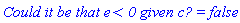 `Could it be that e < 0 given c? ` = false