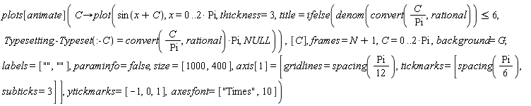 plots[animate](proc (C) options operator, arrow; plot(sin(x+C), x = 0 .. 2*Pi, thickness = 3, title = ifelse(denom(convert(C/Pi, rational)) <= 6, Typesetting:-Typeset(:-C) = convert(C/Pi, rational)*Pi, NULL)) end proc, [C], frames = N+1, C = 0 .. 2*Pi, background = G, labels = ["", ""], paraminfo = false, size = [1000, 400], axis[1] = [gridlines = spacing((1/12)*Pi), tickmarks = [spacing((1/6)*Pi), subticks = 3]], ytickmarks = [-1, 0, 1], axesfont = ["Times", 10])