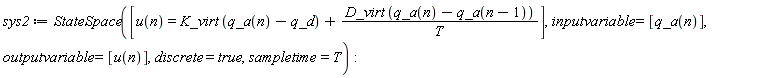 sys2 := StateSpace([u(n) = K_virt*(q_a(n)-q_d)+D_virt*(q_a(n)-q_a(n-1))/T], inputvariable = [q_a(n)], outputvariable = [u(n)], discrete = true, sampletime = T)