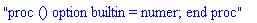 "proc () option builtin = numer; end proc"