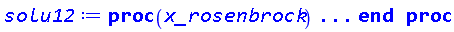 proc (x_rosenbrock) local _res, _dat, _vars, _solnproc, _xout, _ndsol, _pars, _n, _i; option `Copyright (c) 2000 by Waterloo Maple Inc. All rights reserved.`; if 1 < nargs then error "invalid input: too many arguments" end if; _EnvDSNumericSaveDigits := Digits; Digits := 15; if _EnvInFsolve = true then _xout := evalf[_EnvDSNumericSaveDigits](x_rosenbrock) else _xout := evalf(x_rosenbrock) end if; _dat := Array(1..4, {(1) = proc (_x_in) local _x_out, _dtbl, _dat, _vmap, _x0, _y0, _val, _digits, _neq, _nevar, _ndisc, _nevt, _pars, _ini, _par, _i, _j, _k, _src, _t1; option `Copyright (c) 2002 by Waterloo Maple Inc. All rights reserved.`; table( [( "complex" ) = false ] ) _x_out := _x_in; _pars := []; _dtbl := array( 1 .. 4, [( 1 ) = (array( 1 .. 28, [( 1 ) = (datatype = float[8], order = C_order, storage = rectangular), ( 2 ) = (datatype = float[8], order = C_order, storage = rectangular), ( 3 ) = ([0, 0, 0, Array(1..0, 1..2, {}, datatype = float[8], order = C_order)]), ( 4 ) = (Array(1..65, {(1) = 4, (2) = 4, (3) = 0, (4) = 0, (5) = 0, (6) = 0, (7) = 1, (8) = 0, (9) = 0, (10) = 0, (11) = 0, (12) = 0, (13) = 0, (14) = 0, (15) = 0, (16) = 0, (17) = 0, (18) = 1, (19) = 0, (20) = 0, (21) = 0, (22) = 2, (23) = 3, (24) = 0, (25) = 1, (26) = 15, (27) = 1, (28) = 0, (29) = 1, (30) = 3, (31) = 3, (32) = 0, (33) = 2, (34) = 0, (35) = 0, (36) = 0, (37) = 0, (38) = 0, (39) = 0, (40) = 0, (41) = 0, (42) = 0, (43) = 1, (44) = 0, (45) = 0, (46) = 0, (47) = 0, (48) = 0, (49) = 0, (50) = 50, (51) = 1, (52) = 0, (53) = 0, (54) = 0, (55) = 0, (56) = 0, (57) = 0, (58) = 0, (59) = 10000, (60) = 0, (61) = 1000, (62) = 0, (63) = 0, (64) = -1, (65) = 0}, datatype = integer[8])), ( 5 ) = (Array(1..28, {(1) = .0, (2) = 0.10e-5, (3) = .0, (4) = 0.500001e-14, (5) = .0, (6) = 0.19336201260811252e-1, (7) = .0, (8) = 0.10e-5, (9) = .0, (10) = .0, (11) = .0, (12) = .0, (13) = 1.0, (14) = .0, (15) = .49999999999999, (16) = .0, (17) = 1.0, (18) = 1.0, (19) = .0, (20) = .0, (21) = 1.0, (22) = 1.0, (23) = .0, (24) = .0, (25) = 0.10e-14, (26) = .0, (27) = .0, (28) = .0}, datatype = float[8], order = C_order)), ( 6 ) = (Array(1..4, {(1) = 0.10e-3, (2) = .0, (3) = 0.10e-3, (4) = .0}, datatype = float[8], order = C_order)), ( 7 ) = ([Array(1..4, 1..7, {(1, 1) = .0, (1, 2) = .203125, (1, 3) = .3046875, (1, 4) = .75, (1, 5) = .8125, (1, 6) = .40625, (1, 7) = .8125, (2, 1) = 0.6378173828125e-1, (2, 2) = .0, (2, 3) = .279296875, (2, 4) = .27237892150878906, (2, 5) = -0.9686851501464844e-1, (2, 6) = 0.1956939697265625e-1, (2, 7) = .5381584167480469, (3, 1) = 0.31890869140625e-1, (3, 2) = .0, (3, 3) = -.34375, (3, 4) = -.335235595703125, (3, 5) = .2296142578125, (3, 6) = .41748046875, (3, 7) = 11.480712890625, (4, 1) = 0.9710520505905151e-1, (4, 2) = .0, (4, 3) = .40350341796875, (4, 4) = 0.20297467708587646e-1, (4, 5) = -0.6054282188415527e-2, (4, 6) = -0.4770040512084961e-1, (4, 7) = .77858567237854}, datatype = float[8], order = C_order), Array(1..6, 1..6, {(1, 1) = .0, (1, 2) = .0, (1, 3) = .0, (1, 4) = .0, (1, 5) = .0, (1, 6) = 1.0, (2, 1) = .25, (2, 2) = .0, (2, 3) = .0, (2, 4) = .0, (2, 5) = .0, (2, 6) = 1.0, (3, 1) = .1875, (3, 2) = .5625, (3, 3) = .0, (3, 4) = .0, (3, 5) = .0, (3, 6) = 2.0, (4, 1) = .23583984375, (4, 2) = -.87890625, (4, 3) = .890625, (4, 4) = .0, (4, 5) = .0, (4, 6) = .2681884765625, (5, 1) = .1272735595703125, (5, 2) = -.5009765625, (5, 3) = .44921875, (5, 4) = -0.128936767578125e-1, (5, 5) = .0, (5, 6) = 0.626220703125e-1, (6, 1) = -0.927734375e-1, (6, 2) = .626220703125, (6, 3) = -.4326171875, (6, 4) = .1418304443359375, (6, 5) = -0.861053466796875e-1, (6, 6) = .3131103515625}, datatype = float[8], order = C_order), Array(1..6, {(1) = .0, (2) = .386, (3) = .21, (4) = .63, (5) = 1.0, (6) = 1.0}, datatype = float[8], order = C_order), Array(1..6, {(1) = .25, (2) = -.1043, (3) = .1035, (4) = -0.362e-1, (5) = .0, (6) = .0}, datatype = float[8], order = C_order), Array(1..6, 1..5, {(1, 1) = .0, (1, 2) = .0, (1, 3) = .0, (1, 4) = .0, (1, 5) = .0, (2, 1) = 1.544, (2, 2) = .0, (2, 3) = .0, (2, 4) = .0, (2, 5) = .0, (3, 1) = .9466785280815533, (3, 2) = .25570116989825814, (3, 3) = .0, (3, 4) = .0, (3, 5) = .0, (4, 1) = 3.3148251870684886, (4, 2) = 2.896124015972123, (4, 3) = .9986419139977808, (4, 4) = .0, (4, 5) = .0, (5, 1) = 1.2212245092262748, (5, 2) = 6.019134481287752, (5, 3) = 12.537083329320874, (5, 4) = -.687886036105895, (5, 5) = .0, (6, 1) = 1.2212245092262748, (6, 2) = 6.019134481287752, (6, 3) = 12.537083329320874, (6, 4) = -.687886036105895, (6, 5) = 1.0}, datatype = float[8], order = C_order), Array(1..6, 1..5, {(1, 1) = .0, (1, 2) = .0, (1, 3) = .0, (1, 4) = .0, (1, 5) = .0, (2, 1) = -5.6688, (2, 2) = .0, (2, 3) = .0, (2, 4) = .0, (2, 5) = .0, (3, 1) = -2.4300933568337584, (3, 2) = -.20635991570891224, (3, 3) = .0, (3, 4) = .0, (3, 5) = .0, (4, 1) = -.10735290581452621, (4, 2) = -9.594562251021896, (4, 3) = -20.470286148096154, (4, 4) = .0, (4, 5) = .0, (5, 1) = 7.496443313968615, (5, 2) = -10.246804314641219, (5, 3) = -33.99990352819906, (5, 4) = 11.708908932061595, (5, 5) = .0, (6, 1) = 8.083246795922411, (6, 2) = -7.981132988062785, (6, 3) = -31.52159432874373, (6, 4) = 16.319305431231363, (6, 5) = -6.0588182388340535}, datatype = float[8], order = C_order), Array(1..3, 1..5, {(1, 1) = .0, (1, 2) = .0, (1, 3) = .0, (1, 4) = .0, (1, 5) = .0, (2, 1) = 10.126235083446911, (2, 2) = -7.487995877607633, (2, 3) = -34.800918615557414, (2, 4) = -7.9927717075687275, (2, 5) = 1.0251377232956207, (3, 1) = -.6762803392806898, (3, 2) = 6.087714651678606, (3, 3) = 16.43084320892463, (3, 4) = 24.767225114183653, (3, 5) = -6.5943891257167815}, datatype = float[8], order = C_order)]), ( 9 ) = ([Array(1..4, {(1) = 1.0, (2) = 1.0, (3) = 1.0, (4) = 1.0}, datatype = float[8], order = C_order), Array(1..4, {(1) = .0, (2) = .0, (3) = .0, (4) = .0}, datatype = float[8], order = C_order), Array(1..4, {(1) = .0, (2) = .0, (3) = .0, (4) = .0}, datatype = float[8], order = C_order), Array(1..4, {(1) = .0, (2) = .0, (3) = .0, (4) = .0}, datatype = float[8], order = C_order), Array(1..4, {(1) = .0, (2) = -.0, (3) = .0, (4) = .0}, datatype = float[8], order = C_order), Array(1..4, 1..4, {(1, 1) = .0, (1, 2) = 1.0, (1, 3) = .0, (1, 4) = .0, (2, 1) = -3.333333336, (2, 2) = -0.9128709295e-1, (2, 3) = .0, (2, 4) = .0, (3, 1) = .0, (3, 2) = .0, (3, 3) = .0, (3, 4) = 1.0, (4, 1) = 1.111111112, (4, 2) = 0.30429030983333334e-1, (4, 3) = -3.266666666, (4, 4) = -.0}, datatype = float[8], order = C_order), Array(1..4, 1..4, {(1, 1) = .0, (1, 2) = .0, (1, 3) = .0, (1, 4) = .0, (2, 1) = .0, (2, 2) = .0, (2, 3) = .0, (2, 4) = .0, (3, 1) = .0, (3, 2) = .0, (3, 3) = .0, (3, 4) = .0, (4, 1) = .0, (4, 2) = .0, (4, 3) = .0, (4, 4) = .0}, datatype = float[8], order = C_order), Array(1..4, {(1) = .0, (2) = .0, (3) = .0, (4) = .0}, datatype = float[8], order = C_order), Array(1..4, 1..4, {(1, 1) = .0, (1, 2) = .0, (1, 3) = .0, (1, 4) = .0, (2, 1) = .0, (2, 2) = .0, (2, 3) = .0, (2, 4) = .0, (3, 1) = .0, (3, 2) = .0, (3, 3) = .0, (3, 4) = .0, (4, 1) = .0, (4, 2) = .0, (4, 3) = .0, (4, 4) = .0}, datatype = float[8], order = C_order), Array(1..4, 1..6, {(1, 1) = .0, (1, 2) = .0, (1, 3) = .0, (1, 4) = .0, (1, 5) = .0, (1, 6) = .0, (2, 1) = .0, (2, 2) = .0, (2, 3) = .0, (2, 4) = .0, (2, 5) = .0, (2, 6) = .0, (3, 1) = .0, (3, 2) = .0, (3, 3) = .0, (3, 4) = .0, (3, 5) = .0, (3, 6) = .0, (4, 1) = .0, (4, 2) = .0, (4, 3) = .0, (4, 4) = .0, (4, 5) = .0, (4, 6) = .0}, datatype = float[8], order = C_order), Array(1..4, {(1) = 0, (2) = 0, (3) = 0, (4) = 0}, datatype = integer[8]), Array(1..4, {(1) = .0, (2) = .0, (3) = .0, (4) = .0}, datatype = float[8], order = C_order), Array(1..4, {(1) = .0, (2) = .0, (3) = .0, (4) = .0}, datatype = float[8], order = C_order), Array(1..4, {(1) = .0, (2) = .0, (3) = .0, (4) = .0}, datatype = float[8], order = C_order), Array(1..4, {(1) = .0, (2) = .0, (3) = .0, (4) = .0}, datatype = float[8], order = C_order), Array(1..4, {(1) = .0, (2) = .0, (3) = .0, (4) = .0}, datatype = float[8], order = C_order), Array(1..8, {(1) = .0, (2) = .0, (3) = .0, (4) = .0, (5) = .0, (6) = .0, (7) = .0, (8) = .0}, datatype = float[8], order = C_order), Array(1..4, {(1) = 0, (2) = 0, (3) = 0, (4) = 0}, datatype = integer[8])]), ( 8 ) = ([Array(1..4, {(1) = 0.10e-3, (2) = .0, (3) = 0.10e-3, (4) = .0}, datatype = float[8], order = C_order), Array(1..4, {(1) = .0, (2) = .0, (3) = .0, (4) = .0}, datatype = float[8], order = C_order), Array(1..4, {(1) = .9996666666664, (2) = -3.423478888806103, (3) = -.3335488888887333, (4) = 2.0961606332649314}, datatype = float[8], order = C_order), 0, 0]), ( 11 ) = (Array(1..6, 0..4, {(1, 1) = .0, (1, 2) = .0, (1, 3) = .0, (1, 4) = .0, (2, 0) = .0, (2, 1) = .0, (2, 2) = .0, (2, 3) = .0, (2, 4) = .0, (3, 0) = .0, (3, 1) = .0, (3, 2) = .0, (3, 3) = .0, (3, 4) = .0, (4, 0) = .0, (4, 1) = .0, (4, 2) = .0, (4, 3) = .0, (4, 4) = .0, (5, 0) = .0, (5, 1) = .0, (5, 2) = .0, (5, 3) = .0, (5, 4) = .0, (6, 0) = .0, (6, 1) = .0, (6, 2) = .0, (6, 3) = .0, (6, 4) = .0}, datatype = float[8], order = C_order)), ( 10 ) = ([proc (N, X, Y, YP) option `[Y[1] = x(t), Y[2] = diff(x(t),t), Y[3] = theta(t), Y[4] = diff(theta(t),t)]`; YP[2] := -3.333333336*Y[1]-0.9128709295e-1*Y[2]+1.500000000*Y[3]*Y[4]^2+1.*cos((1/800)*X^2); YP[4] := 1.1111111120000000000*Y[1]+0.30429030983333333333e-1*Y[2]-.50000000000000000000*Y[3]*Y[4]^2-.33333333333333333333*cos((1/800)*X^2)-3.266666666*Y[3]; YP[1] := Y[2]; YP[3] := Y[4]; 0 end proc, proc (X, Y, FX, FY) FX[1 .. 4] := 0; FY[1 .. 4, 1 .. 4] := 0; FY[2, 1] := -3.333333336; FY[4, 1] := 1.1111111120000000000; FY[1, 2] := 1; FY[2, 2] := -0.9128709295e-1; FY[4, 2] := 0.30429030983333333333e-1; FY[2, 3] := 1.500000000*Y[4]^2; FY[4, 3] := -.50000000000000000000*Y[4]^2-3.266666666; FY[2, 4] := 3.000000000*Y[3]*Y[4]; FY[3, 4] := 1; FY[4, 4] := -1.00000000000000*Y[3]*Y[4]; FX[2] := -0.250000000000000e-2*X*sin((1/800)*X^2); FX[4] := 0.833333333333332e-3*X*sin((1/800)*X^2); 0 end proc, 0, 0, 0, 0, 0, 0, 0, 0, 0, 0]), ( 13 ) = (), ( 12 ) = (), ( 15 ) = ("rosenbrock"), ( 14 ) = ([0, 0]), ( 18 ) = ([]), ( 19 ) = (0), ( 16 ) = ([0, 0, 0, 0, 0, 0, []]), ( 17 ) = ([proc (N, X, Y, YP) option `[Y[1] = x(t), Y[2] = diff(x(t),t), Y[3] = theta(t), Y[4] = diff(theta(t),t)]`; YP[2] := -3.333333336*Y[1]-0.9128709295e-1*Y[2]+1.500000000*Y[3]*Y[4]^2+1.*cos((1/800)*X^2); YP[4] := 1.1111111120000000000*Y[1]+0.30429030983333333333e-1*Y[2]-.50000000000000000000*Y[3]*Y[4]^2-.33333333333333333333*cos((1/800)*X^2)-3.266666666*Y[3]; YP[1] := Y[2]; YP[3] := Y[4]; 0 end proc, proc (X, Y, FX, FY) FX[1 .. 4] := 0; FY[1 .. 4, 1 .. 4] := 0; FY[2, 1] := -3.333333336; FY[4, 1] := 1.1111111120000000000; FY[1, 2] := 1; FY[2, 2] := -0.9128709295e-1; FY[4, 2] := 0.30429030983333333333e-1; FY[2, 3] := 1.500000000*Y[4]^2; FY[4, 3] := -.50000000000000000000*Y[4]^2-3.266666666; FY[2, 4] := 3.000000000*Y[3]*Y[4]; FY[3, 4] := 1; FY[4, 4] := -1.00000000000000*Y[3]*Y[4]; FX[2] := -0.250000000000000e-2*X*sin((1/800)*X^2); FX[4] := 0.833333333333332e-3*X*sin((1/800)*X^2); 0 end proc, 0, 0, 0, 0, 0, 0, 0, 0, 0, 0]), ( 22 ) = (0), ( 23 ) = (0), ( 20 ) = ([]), ( 21 ) = (0), ( 27 ) = (""), ( 26 ) = (Array(1..0, {})), ( 25 ) = (Array(1..0, {})), ( 24 ) = (0), ( 28 ) = (0)  ] ))  ] ); _y0 := Array(0..4, {(1) = 0., (2) = 0.1e-3, (3) = 0., (4) = 0.1e-3}); _vmap := array( 1 .. 4, [( 1 ) = (1), ( 2 ) = (2), ( 3 ) = (3), ( 4 ) = (4)  ] ); _x0 := _dtbl[1][5][5]; _neq := _dtbl[1][4][1]; _nevar := _dtbl[1][4][3]; _ndisc := _dtbl[1][4][4]; _nevt := _dtbl[1][4][16]; if not type(_x_out, 'numeric') then if member(_x_out, ["start", "left", "right"]) then if _Env_smart_dsolve_numeric = true or _dtbl[1][4][10] = 1 then if _x_out = "left" then if type(_dtbl[2], 'array') then return _dtbl[2][5][1] end if elif _x_out = "right" then if type(_dtbl[3], 'array') then return _dtbl[3][5][1] end if end if end if; return _dtbl[1][5][5] elif _x_out = "method" then return _dtbl[1][15] elif _x_out = "storage" then return evalb(_dtbl[1][4][10] = 1) elif _x_out = "leftdata" then if not type(_dtbl[2], 'array') then return NULL else return eval(_dtbl[2]) end if elif _x_out = "rightdata" then if not type(_dtbl[3], 'array') then return NULL else return eval(_dtbl[3]) end if elif _x_out = "enginedata" then return _dtbl[1] elif _x_out = "enginereset" then _dtbl[2] := evaln(_dtbl[2]); _dtbl[3] := evaln(_dtbl[3]); return NULL elif _x_out = "initial" then return procname(_y0[0]) elif _x_out = "laxtol" then return _dtbl[`if`(member(_dtbl[4], {2, 3}), _dtbl[4], 1)][5][18] elif _x_out = "numfun" then return `if`(member(_dtbl[4], {2, 3}), _dtbl[_dtbl[4]][4][18], 0) elif _x_out = "parameters" then return [seq(_y0[_neq+_i], _i = 1 .. nops(_pars))] elif _x_out = "initial_and_parameters" then return procname(_y0[0]), [seq(_y0[_neq+_i], _i = 1 .. nops(_pars))] elif _x_out = "last" then if _dtbl[4] <> 2 and _dtbl[4] <> 3 or _x0-_dtbl[_dtbl[4]][5][1] = 0. then error "no information is available on last computed point" else _x_out := _dtbl[_dtbl[4]][5][1] end if elif _x_out = "function" then if _dtbl[1][4][33]-2. = 0 then return eval(_dtbl[1][10], 1) else return eval(_dtbl[1][10][1], 1) end if elif _x_out = "map" then return copy(_vmap) elif type(_x_in, `=`) and type(rhs(_x_in), 'list') and member(lhs(_x_in), {"initial", "parameters", "initial_and_parameters"}) then _ini, _par := [], []; if lhs(_x_in) = "initial" then _ini := rhs(_x_in) elif lhs(_x_in) = "parameters" then _par := rhs(_x_in) elif select(type, rhs(_x_in), `=`) <> [] then _par, _ini := selectremove(type, rhs(_x_in), `=`) elif nops(rhs(_x_in)) < nops(_pars)+1 then error "insufficient data for specification of initial and parameters" else _par := rhs(_x_in)[-nops(_pars) .. -1]; _ini := rhs(_x_in)[1 .. -nops(_pars)-1] end if; _x_out := lhs(_x_out); _i := false; if _par <> [] then _i := `dsolve/numeric/process_parameters`(_neq, _pars, _par, _y0) end if; if _ini <> [] then _i := `dsolve/numeric/process_initial`(_neq-_nevar, _ini, _y0, _pars, _vmap) or _i end if; if _i then `dsolve/numeric/SC/reinitialize`(_dtbl, _y0, _neq, procname, _pars); if _Env_smart_dsolve_numeric = true and type(_y0[0], 'numeric') and _dtbl[1][4][10] <> 1 then procname("right") := _y0[0]; procname("left") := _y0[0] end if end if; if _x_out = "initial" then return [_y0[0], seq(_y0[_vmap[_i]], _i = 1 .. _neq-_nevar)] elif _x_out = "parameters" then return [seq(_y0[_neq+_i], _i = 1 .. nops(_pars))] else return [_y0[0], seq(_y0[_vmap[_i]], _i = 1 .. _neq-_nevar)], [seq(_y0[_neq+_i], _i = 1 .. nops(_pars))] end if elif _x_in = "eventstop" then if _nevt = 0 then error "this solution has no events" end if; _i := _dtbl[4]; if _i <> 2 and _i <> 3 then return 0 end if; if _dtbl[_i][4][10] = 1 and assigned(_dtbl[5-_i]) and _dtbl[_i][4][9] < 100 and 100 <= _dtbl[5-_i][4][9] then _i := 5-_i; _dtbl[4] := _i; _j := round(_dtbl[_i][4][17]); return round(_dtbl[_i][3][1][_j, 1]) elif 100 <= _dtbl[_i][4][9] then _j := round(_dtbl[_i][4][17]); return round(_dtbl[_i][3][1][_j, 1]) else return 0 end if elif _x_in = "eventstatus" then if _nevt = 0 then error "this solution has no events" end if; _i := [selectremove(proc (a) options operator, arrow; _dtbl[1][3][1][a, 7] = 1 end proc, {seq(_j, _j = 1 .. round(_dtbl[1][3][1][_nevt+1, 1]))})]; return ':-enabled' = _i[1], ':-disabled' = _i[2] elif _x_in = "eventclear" then if _nevt = 0 then error "this solution has no events" end if; _i := _dtbl[4]; if _i <> 2 and _i <> 3 then error "no events to clear" end if; if _dtbl[_i][4][10] = 1 and assigned(_dtbl[5-_i]) and _dtbl[_i][4][9] < 100 and 100 < _dtbl[5-_i][4][9] then _dtbl[4] := 5-_i; _i := 5-_i end if; if _dtbl[_i][4][9] < 100 then error "no events to clear" elif _nevt < _dtbl[_i][4][9]-100 then error "event error condition cannot be cleared" else _j := _dtbl[_i][4][9]-100; if irem(round(_dtbl[_i][3][1][_j, 4]), 2) = 1 then error "retriggerable events cannot be cleared" end if; _j := round(_dtbl[_i][3][1][_j, 1]); for _k to _nevt do if _dtbl[_i][3][1][_k, 1] = _j then if _dtbl[_i][3][1][_k, 2] = 3 then error "range events cannot be cleared" end if; _dtbl[_i][3][1][_k, 8] := _dtbl[_i][3][1][_nevt+1, 8] end if end do; _dtbl[_i][4][17] := 0; _dtbl[_i][4][9] := 0; if _dtbl[1][4][10] = 1 then if _i = 2 then try procname(procname("left")) catch:  end try else try procname(procname("right")) catch:  end try end if end if end if; return  elif type(_x_in, `=`) and member(lhs(_x_in), {"eventdisable", "eventenable"}) then if _nevt = 0 then error "this solution has no events" end if; if type(rhs(_x_in), {('list')('posint'), ('set')('posint')}) then _i := {op(rhs(_x_in))} elif type(rhs(_x_in), 'posint') then _i := {rhs(_x_in)} else error "event identifiers must be integers in the range 1..%1", round(_dtbl[1][3][1][_nevt+1, 1]) end if; if select(proc (a) options operator, arrow; _nevt < a end proc, _i) <> {} then error "event identifiers must be integers in the range 1..%1", round(_dtbl[1][3][1][_nevt+1, 1]) end if; _k := {}; for _j to _nevt do if member(round(_dtbl[1][3][1][_j, 1]), _i) then _k := `union`(_k, {_j}) end if end do; _i := _k; if lhs(_x_in) = "eventdisable" then _dtbl[4] := 0; _j := [evalb(assigned(_dtbl[2]) and member(_dtbl[2][4][17], _i)), evalb(assigned(_dtbl[3]) and member(_dtbl[3][4][17], _i))]; for _k in _i do _dtbl[1][3][1][_k, 7] := 0; if assigned(_dtbl[2]) then _dtbl[2][3][1][_k, 7] := 0 end if; if assigned(_dtbl[3]) then _dtbl[3][3][1][_k, 7] := 0 end if end do; if _j[1] then for _k to _nevt+1 do if _k <= _nevt and not type(_dtbl[2][3][4][_k, 1], 'undefined') then userinfo(3, {'events', 'eventreset'}, `reinit #2, event code `, _k, ` to defined init `, _dtbl[2][3][4][_k, 1]); _dtbl[2][3][1][_k, 8] := _dtbl[2][3][4][_k, 1] elif _dtbl[2][3][1][_k, 2] = 0 and irem(iquo(round(_dtbl[2][3][1][_k, 4]), 32), 2) = 1 then userinfo(3, {'events', 'eventreset'}, `reinit #2, event code `, _k, ` to rate hysteresis init `, _dtbl[2][5][24]); _dtbl[2][3][1][_k, 8] := _dtbl[2][5][24] elif _dtbl[2][3][1][_k, 2] = 0 and irem(iquo(round(_dtbl[2][3][1][_k, 4]), 2), 2) = 0 then userinfo(3, {'events', 'eventreset'}, `reinit #2, event code `, _k, ` to initial init `, _x0); _dtbl[2][3][1][_k, 8] := _x0 else userinfo(3, {'events', 'eventreset'}, `reinit #2, event code `, _k, ` to fireinitial init `, _x0-1); _dtbl[2][3][1][_k, 8] := _x0-1 end if end do; _dtbl[2][4][17] := 0; _dtbl[2][4][9] := 0; if _dtbl[1][4][10] = 1 then procname(procname("left")) end if end if; if _j[2] then for _k to _nevt+1 do if _k <= _nevt and not type(_dtbl[3][3][4][_k, 2], 'undefined') then userinfo(3, {'events', 'eventreset'}, `reinit #3, event code `, _k, ` to defined init `, _dtbl[3][3][4][_k, 2]); _dtbl[3][3][1][_k, 8] := _dtbl[3][3][4][_k, 2] elif _dtbl[3][3][1][_k, 2] = 0 and irem(iquo(round(_dtbl[3][3][1][_k, 4]), 32), 2) = 1 then userinfo(3, {'events', 'eventreset'}, `reinit #3, event code `, _k, ` to rate hysteresis init `, _dtbl[3][5][24]); _dtbl[3][3][1][_k, 8] := _dtbl[3][5][24] elif _dtbl[3][3][1][_k, 2] = 0 and irem(iquo(round(_dtbl[3][3][1][_k, 4]), 2), 2) = 0 then userinfo(3, {'events', 'eventreset'}, `reinit #3, event code `, _k, ` to initial init `, _x0); _dtbl[3][3][1][_k, 8] := _x0 else userinfo(3, {'events', 'eventreset'}, `reinit #3, event code `, _k, ` to fireinitial init `, _x0+1); _dtbl[3][3][1][_k, 8] := _x0+1 end if end do; _dtbl[3][4][17] := 0; _dtbl[3][4][9] := 0; if _dtbl[1][4][10] = 1 then procname(procname("right")) end if end if else for _k in _i do _dtbl[1][3][1][_k, 7] := 1 end do; _dtbl[2] := evaln(_dtbl[2]); _dtbl[3] := evaln(_dtbl[3]); _dtbl[4] := 0; if _dtbl[1][4][10] = 1 then if _x0 <= procname("right") then try procname(procname("right")) catch:  end try end if; if procname("left") <= _x0 then try procname(procname("left")) catch:  end try end if end if end if; return  elif type(_x_in, `=`) and lhs(_x_in) = "eventfired" then if not type(rhs(_x_in), 'list') then error "'eventfired' must be specified as a list" end if; if _nevt = 0 then error "this solution has no events" end if; if _dtbl[4] <> 2 and _dtbl[4] <> 3 then error "'direction' must be set prior to calling/setting 'eventfired'" end if; _i := _dtbl[4]; _val := NULL; if not assigned(_EnvEventRetriggerWarned) then _EnvEventRetriggerWarned := false end if; for _k in rhs(_x_in) do if type(_k, 'integer') then _src := _k elif type(_k, 'integer' = 'anything') and type(evalf(rhs(_k)), 'numeric') then _k := lhs(_k) = evalf[max(Digits, 18)](rhs(_k)); _src := lhs(_k) else error "'eventfired' entry is not valid: %1", _k end if; if _src < 1 or round(_dtbl[1][3][1][_nevt+1, 1]) < _src then error "event identifiers must be integers in the range 1..%1", round(_dtbl[1][3][1][_nevt+1, 1]) end if; _src := {seq(`if`(_dtbl[1][3][1][_j, 1]-_src = 0., _j, NULL), _j = 1 .. _nevt)}; if nops(_src) <> 1 then error "'eventfired' can only be set/queried for root-finding events and time/interval events" end if; _src := _src[1]; if _dtbl[1][3][1][_src, 2] <> 0. and _dtbl[1][3][1][_src, 2]-2. <> 0. then error "'eventfired' can only be set/queried for root-finding events and time/interval events" elif irem(round(_dtbl[1][3][1][_src, 4]), 2) = 1 then if _EnvEventRetriggerWarned = false then WARNING(`'eventfired' has no effect on events that retrigger`) end if; _EnvEventRetriggerWarned := true end if; if _dtbl[_i][3][1][_src, 2] = 0 and irem(iquo(round(_dtbl[_i][3][1][_src, 4]), 32), 2) = 1 then _val := _val, undefined elif type(_dtbl[_i][3][4][_src, _i-1], 'undefined') or _i = 2 and _dtbl[2][3][1][_src, 8] < _dtbl[2][3][4][_src, 1] or _i = 3 and _dtbl[3][3][4][_src, 2] < _dtbl[3][3][1][_src, 8] then _val := _val, _dtbl[_i][3][1][_src, 8] else _val := _val, _dtbl[_i][3][4][_src, _i-1] end if; if type(_k, `=`) then if _dtbl[_i][3][1][_src, 2] = 0 and irem(iquo(round(_dtbl[_i][3][1][_src, 4]), 32), 2) = 1 then error "cannot set event code for a rate hysteresis event" end if; userinfo(3, {'events', 'eventreset'}, `manual set event code `, _src, ` to value `, rhs(_k)); _dtbl[_i][3][1][_src, 8] := rhs(_k); _dtbl[_i][3][4][_src, _i-1] := rhs(_k) end if end do; return [_val] elif type(_x_in, `=`) and lhs(_x_in) = "direction" then if not member(rhs(_x_in), {-1, 1, ':-left', ':-right'}) then error "'direction' must be specified as either '1' or 'right' (positive) or '-1' or 'left' (negative)" end if; _src := `if`(_dtbl[4] = 2, -1, `if`(_dtbl[4] = 3, 1, undefined)); _i := `if`(member(rhs(_x_in), {1, ':-right'}), 3, 2); _dtbl[4] := _i; _dtbl[_i] := `dsolve/numeric/SC/IVPdcopy`(_dtbl[1], `if`(assigned(_dtbl[_i]), _dtbl[_i], NULL)); if 0 < _nevt then for _j to _nevt+1 do if _j <= _nevt and not type(_dtbl[_i][3][4][_j, _i-1], 'undefined') then userinfo(3, {'events', 'eventreset'}, `reinit #4, event code `, _j, ` to defined init `, _dtbl[_i][3][4][_j, _i-1]); _dtbl[_i][3][1][_j, 8] := _dtbl[_i][3][4][_j, _i-1] elif _dtbl[_i][3][1][_j, 2] = 0 and irem(iquo(round(_dtbl[_i][3][1][_j, 4]), 32), 2) = 1 then userinfo(3, {'events', 'eventreset'}, `reinit #4, event code `, _j, ` to rate hysteresis init `, _dtbl[_i][5][24]); _dtbl[_i][3][1][_j, 8] := _dtbl[_i][5][24] elif _dtbl[_i][3][1][_j, 2] = 0 and irem(iquo(round(_dtbl[_i][3][1][_j, 4]), 2), 2) = 0 then userinfo(3, {'events', 'eventreset'}, `reinit #4, event code `, _j, ` to initial init `, _x0); _dtbl[_i][3][1][_j, 8] := _x0 else userinfo(3, {'events', 'eventreset'}, `reinit #4, event code `, _j, ` to fireinitial init `, _x0-2*_i+5.0); _dtbl[_i][3][1][_j, 8] := _x0-2*_i+5.0 end if end do end if; return _src elif _x_in = "eventcount" then if _dtbl[1][3][1] = 0 or _dtbl[4] <> 2 and _dtbl[4] <> 3 then return 0 else return round(_dtbl[_dtbl[4]][3][1][_nevt+1, 12]) end if elif type(_x_in, `=`) and lhs(_x_in) = "setdatacallback" then if not type(rhs(_x_in), 'nonegint') then error "data callback must be a nonnegative integer (address)" end if; _dtbl[1][28] := rhs(_x_in) elif type(_x_in, `=`) and lhs(_x_in) = "Array" then _i := rhs(_x_in); if not type(_i, 'list') or nops(_i) <> 2 or not type(_i[1], 'numeric') or not type(_i[2], 'posint') or _i[2] < 2 then error "Array output must be specified as [end time, min number of points]" end if; _src := array(1 .. 1, [`dsolve/numeric/SC/IVPdcopy`(_dtbl[1])]); if 0 < 0 then if `dsolve/numeric/checkglobals`(op(_src[1][14]), _pars, _neq, _y0) then `dsolve/numeric/SC/reinitialize`(_src, _y0, _neq, procname, _pars, 1) end if end if; if _src[1][4][7] = 0 then error "parameters must be initialized before solution can be computed" end if; _val := `dsolve/numeric/SC/IVPvalues`(_src[1], _x0 .. _i[1], _i[2], _i[2], []); if _val[3] <> "" then `dsolve/numeric/warning`(cat(`requested integration incomplete, received error:`, convert(_val[3], 'symbol'))) end if; _t1 := Array(1 .. _val[2], 0 .. _neq-_nevar+nops(_pars)); _t1[() .. (), 0] := _val[1][1 .. _val[2], 0]; for _i to _neq-_nevar do _t1[() .. (), _i] := _val[1][1 .. _val[2], _vmap[_i]] end do; for _i to nops(_pars) do _t1[() .. (), _neq-_nevar+_i] := _val[1][1 .. _val[2], _neq+_i] end do; return _t1 else return "procname" end if end if; if _x_out = _x0 then return [_x0, seq(evalf(_dtbl[1][6][_vmap[_i]]), _i = 1 .. _neq-_nevar)] end if; _i := `if`(_x0 <= _x_out, 3, 2); if _x_in = "last" and 0 < _dtbl[_i][4][9] and _dtbl[_i][4][9] < 100 then _dat := eval(_dtbl[_i], 2); _j := _dat[4][20]; return [_dat[11][_j, 0], seq(_dat[11][_j, _vmap[_i]], _i = 1 .. _neq-_nevar-_ndisc), seq(_dat[8][1][_vmap[_i]], _i = _neq-_nevar-_ndisc+1 .. _neq-_nevar)] end if; if not type(_dtbl[_i], 'array') then _dtbl[_i] := `dsolve/numeric/SC/IVPdcopy`(_dtbl[1], `if`(assigned(_dtbl[_i]), _dtbl[_i], NULL)); if 0 < _nevt then for _j to _nevt+1 do if _j <= _nevt and not type(_dtbl[_i][3][4][_j, _i-1], 'undefined') then userinfo(3, {'events', 'eventreset'}, `reinit #5, event code `, _j, ` to defined init `, _dtbl[_i][3][4][_j, _i-1]); _dtbl[_i][3][1][_j, 8] := _dtbl[_i][3][4][_j, _i-1] elif _dtbl[_i][3][1][_j, 2] = 0 and irem(iquo(round(_dtbl[_i][3][1][_j, 4]), 32), 2) = 1 then userinfo(3, {'events', 'eventreset'}, `reinit #5, event code `, _j, ` to rate hysteresis init `, _dtbl[_i][5][24]); _dtbl[_i][3][1][_j, 8] := _dtbl[_i][5][24] elif _dtbl[_i][3][1][_j, 2] = 0 and irem(iquo(round(_dtbl[_i][3][1][_j, 4]), 2), 2) = 0 then userinfo(3, {'events', 'eventreset'}, `reinit #5, event code `, _j, ` to initial init `, _x0); _dtbl[_i][3][1][_j, 8] := _x0 else userinfo(3, {'events', 'eventreset'}, `reinit #5, event code `, _j, ` to fireinitial init `, _x0-2*_i+5.0); _dtbl[_i][3][1][_j, 8] := _x0-2*_i+5.0 end if end do end if end if; if _x_in <> "last" then if 0 < 0 then if `dsolve/numeric/checkglobals`(op(_dtbl[1][14]), _pars, _neq, _y0) then `dsolve/numeric/SC/reinitialize`(_dtbl, _y0, _neq, procname, _pars, _i) end if end if; if _dtbl[1][4][7] = 0 then error "parameters must be initialized before solution can be computed" end if end if; _dat := eval(_dtbl[_i], 2); _dtbl[4] := _i; try _src := `dsolve/numeric/SC/IVPrun`(_dat, _x_out) catch: userinfo(2, `dsolve/debug`, print(`Exception in solnproc:`, [lastexception][2 .. -1])); error  end try; if _dat[17] <> _dtbl[1][17] then _dtbl[1][17] := _dat[17]; _dtbl[1][10] := _dat[10] end if; if _src = 0 and 100 < _dat[4][9] then _val := _dat[3][1][_nevt+1, 8] else _val := _dat[11][_dat[4][20], 0] end if; if _src <> 0 or _dat[4][9] <= 0 then _dtbl[1][5][1] := _x_out else _dtbl[1][5][1] := _val end if; if _i = 3 and _val < _x_out then Rounding := -infinity; if _dat[4][9] = 1 then error "cannot evaluate the solution further right of %1, probably a singularity", evalf[8](_val) elif _dat[4][9] = 2 then error "cannot evaluate the solution further right of %1, maxfun limit exceeded (see ?dsolve,maxfun for details)", evalf[8](_val) elif _dat[4][9] = 3 then if _dat[4][25] = 3 then error "cannot evaluate the solution past the initial point, problem may be initially singular or improperly set up" else error "cannot evaluate the solution past the initial point, problem may be complex, initially singular or improperly set up" end if elif _dat[4][9] = 4 then error "cannot evaluate the solution further right of %1, accuracy goal cannot be achieved with specified 'minstep'", evalf[8](_val) elif _dat[4][9] = 5 then error "cannot evaluate the solution further right of %1, too many step failures, tolerances may be too loose for problem", evalf[8](_val) elif _dat[4][9] = 6 then error "cannot evaluate the solution further right of %1, cannot downgrade delay storage for problems with delay derivative order > 1, try increasing delaypts", evalf[8](_val) elif _dat[4][9] = 10 then error "cannot evaluate the solution further right of %1, interrupt requested", evalf[8](_val) elif 100 < _dat[4][9] then if _dat[4][9]-100 = _nevt+1 then error "constraint projection failure on event at t=%1", evalf[8](_val) elif _dat[4][9]-100 = _nevt+2 then error "index-1 and derivative evaluation failure on event at t=%1", evalf[8](_val) elif _dat[4][9]-100 = _nevt+3 then error "maximum number of event iterations reached (%1) at t=%2", round(_dat[3][1][_nevt+1, 3]), evalf[8](_val) else if _Env_dsolve_nowarnstop <> true then `dsolve/numeric/warning`(StringTools:-FormatMessage("cannot evaluate the solution further right of %1, event #%2 triggered a halt", evalf[8](_val), round(_dat[3][1][_dat[4][9]-100, 1]))) end if; Rounding := 'nearest'; _x_out := _val end if else error "cannot evaluate the solution further right of %1", evalf[8](_val) end if elif _i = 2 and _x_out < _val then Rounding := infinity; if _dat[4][9] = 1 then error "cannot evaluate the solution further left of %1, probably a singularity", evalf[8](_val) elif _dat[4][9] = 2 then error "cannot evaluate the solution further left of %1, maxfun limit exceeded (see ?dsolve,maxfun for details)", evalf[8](_val) elif _dat[4][9] = 3 then if _dat[4][25] = 3 then error "cannot evaluate the solution past the initial point, problem may be initially singular or improperly set up" else error "cannot evaluate the solution past the initial point, problem may be complex, initially singular or improperly set up" end if elif _dat[4][9] = 4 then error "cannot evaluate the solution further left of %1, accuracy goal cannot be achieved with specified 'minstep'", evalf[8](_val) elif _dat[4][9] = 5 then error "cannot evaluate the solution further left of %1, too many step failures, tolerances may be too loose for problem", evalf[8](_val) elif _dat[4][9] = 6 then error "cannot evaluate the solution further left of %1, cannot downgrade delay storage for problems with delay derivative order > 1, try increasing delaypts", evalf[8](_val) elif _dat[4][9] = 10 then error "cannot evaluate the solution further right of %1, interrupt requested", evalf[8](_val) elif 100 < _dat[4][9] then if _dat[4][9]-100 = _nevt+1 then error "constraint projection failure on event at t=%1", evalf[8](_val) elif _dat[4][9]-100 = _nevt+2 then error "index-1 and derivative evaluation failure on event at t=%1", evalf[8](_val) elif _dat[4][9]-100 = _nevt+3 then error "maximum number of event iterations reached (%1) at t=%2", round(_dat[3][1][_nevt+1, 3]), evalf[8](_val) else if _Env_dsolve_nowarnstop <> true then `dsolve/numeric/warning`(StringTools:-FormatMessage("cannot evaluate the solution further left of %1, event #%2 triggered a halt", evalf[8](_val), round(_dat[3][1][_dat[4][9]-100, 1]))) end if; Rounding := 'nearest'; _x_out := _val end if else error "cannot evaluate the solution further left of %1", evalf[8](_val) end if end if; if _EnvInFsolve = true then _digits := _dat[4][26]; if type(_EnvDSNumericSaveDigits, 'posint') then _dat[4][26] := _EnvDSNumericSaveDigits else _dat[4][26] := Digits end if; _Env_dsolve_SC_native := true; if _dat[4][25] = 1 then _i := 1; _dat[4][25] := 2 else _i := _dat[4][25] end if; _val := `dsolve/numeric/SC/IVPval`(_dat, _x_out, _src); _dat[4][25] := _i; _dat[4][26] := _digits; [_x_out, seq(_val[_vmap[_i]], _i = 1 .. _neq-_nevar)] else Digits := _dat[4][26]; _val := `dsolve/numeric/SC/IVPval`(eval(_dat, 2), _x_out, _src); [_x_out, seq(_val[_vmap[_i]], _i = 1 .. _neq-_nevar)] end if end proc, (2) = Array(0..0, {}), (3) = [t, x(t), diff(x(t), t), theta(t), diff(theta(t), t)], (4) = []}); _vars := _dat[3]; _pars := map(lhs, _dat[4]); _n := nops(_vars)-1; _solnproc := _dat[1]; if not type(_xout, 'numeric') then if member(x_rosenbrock, ["start", 'start', "method", 'method', "left", 'left', "right", 'right', "leftdata", "rightdata", "enginedata", "eventstop", 'eventstop', "eventclear", 'eventclear', "eventstatus", 'eventstatus', "eventcount", 'eventcount', "laxtol", 'laxtol', "numfun", 'numfun', NULL]) then _res := _solnproc(convert(x_rosenbrock, 'string')); if 1 < nops([_res]) then return _res elif type(_res, 'array') then return eval(_res, 1) elif _res <> "procname" then return _res end if elif member(x_rosenbrock, ["last", 'last', "initial", 'initial', "parameters", 'parameters', "initial_and_parameters", 'initial_and_parameters', NULL]) then _xout := convert(x_rosenbrock, 'string'); _res := _solnproc(_xout); if _xout = "parameters" then return [seq(_pars[_i] = _res[_i], _i = 1 .. nops(_pars))] elif _xout = "initial_and_parameters" then return [seq(_vars[_i+1] = [_res][1][_i+1], _i = 0 .. _n), seq(_pars[_i] = [_res][2][_i], _i = 1 .. nops(_pars))] else return [seq(_vars[_i+1] = _res[_i+1], _i = 0 .. _n)] end if elif type(_xout, `=`) and member(lhs(_xout), ["initial", 'initial', "parameters", 'parameters', "initial_and_parameters", 'initial_and_parameters', NULL]) then _xout := convert(lhs(x_rosenbrock), 'string') = rhs(x_rosenbrock); if type(rhs(_xout), 'list') then _res := _solnproc(_xout) else error "initial and/or parameter values must be specified in a list" end if; if lhs(_xout) = "initial" then return [seq(_vars[_i+1] = _res[_i+1], _i = 0 .. _n)] elif lhs(_xout) = "parameters" then return [seq(_pars[_i] = _res[_i], _i = 1 .. nops(_pars))] else return [seq(_vars[_i+1] = [_res][1][_i+1], _i = 0 .. _n), seq(_pars[_i] = [_res][2][_i], _i = 1 .. nops(_pars))] end if elif type(_xout, `=`) and member(lhs(_xout), ["eventdisable", 'eventdisable', "eventenable", 'eventenable', "eventfired", 'eventfired', "direction", 'direction', "Array", 'Array', NULL]) then return _solnproc(convert(lhs(x_rosenbrock), 'string') = rhs(x_rosenbrock)) elif _xout = "solnprocedure" then return eval(_solnproc) elif _xout = "sysvars" then return _vars elif _xout = "Array" then return [op(_vars), op(_pars)] end if; if procname <> unknown then return ('procname')(x_rosenbrock) else _ndsol := 1; _ndsol := _ndsol; _ndsol := pointto(_dat[2][0]); return ('_ndsol')(x_rosenbrock) end if end if; try _res := _solnproc(_xout); [seq(_vars[_i+1] = _res[_i+1], _i = 0 .. _n)] catch: error  end try end proc