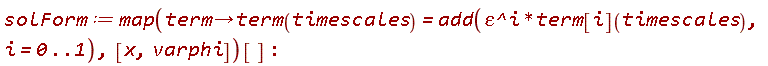 solForm := map(proc (term) options operator, arrow; term(timescales) = add(varepsilon^i*term[i](timescales), i = 0 .. 1) end proc, [x, varphi])[]: