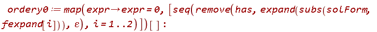 ordery0 := map(proc (expr) options operator, arrow; expr = 0 end proc, [seq(remove(has, expand(subs(solForm, fexpand[i])), varepsilon), i = 1 .. 2)])[]: