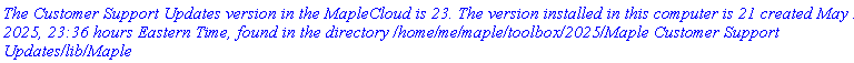`The Customer Support Updates version in the MapleCloud is 23. The version installed in this computer is 21 created May 28, 2025, 23:36 hours Eastern Time, found in the directory /home/me/maple/toolbox/2025/Maple Customer Support Updates/lib/Maple`