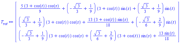 Vector(3, {(1) = (5/3+(5/9)*cos(t))*cos(s)+(-(1/3)*sqrt(3)+1/9)*(3+cos(t))*sin(s)+((1/3)*sqrt(3)+1/9)*sin(t), (2) = ((1/3)*sqrt(3)+1/9)*(3+cos(t))*cos(s)+(13/6+(13/18)*cos(t))*sin(s)+(-(1/6)*sqrt(3)+2/9)*sin(t), (3) = (-(1/3)*sqrt(3)+1/9)*(3+cos(t))*cos(s)+((1/6)*sqrt(3)+2/9)*(3+cos(t))*sin(s)+(13/18)*sin(t)})