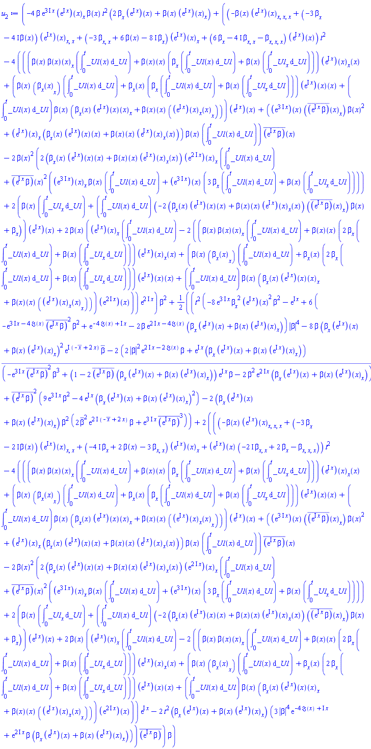 (-4*beta*exp((3*I)*x)*(diff((exp(I*x))(x), x))*beta(x)*t^2*(2*(diff(beta(x), x))*(exp(I*x))(x)+beta(x)*(diff((exp(I*x))(x), x)))+((-beta(x)*(diff(diff(diff((exp(I*x))(x), x), x), x))+(-3*(diff(beta(x), x))-(4*I)*beta(x))*(diff(diff((exp(I*x))(x), x), x))+(-3*(diff(diff(beta(x), x), x))+6*beta(x)-(8*I)*(diff(beta(x), x)))*(diff((exp(I*x))(x), x))+(6*(diff(beta(x), x))-(4*I)*(diff(diff(beta(x), x), x))-(diff(diff(diff(beta(x), x), x), x)))*(exp(I*x))(x))*t^2-4*(((beta(x)*(diff((beta(x))(x), x))*(int(_U1(x), _U1 = 0 .. t))+(beta(x))(x)*((diff(beta(x), x))*(int(_U1(x), _U1 = 0 .. t))+beta(x)*(int(diff(_U1(x), x), _U1 = 0 .. t))))*(diff((exp(I*x))(x), x))(x)+(beta(x)*(diff((diff(beta(x), x))(x), x))*(int(_U1(x), _U1 = 0 .. t))+(diff(beta(x), x))(x)*((diff(beta(x), x))*(int(_U1(x), _U1 = 0 .. t))+beta(x)*(int(diff(_U1(x), x), _U1 = 0 .. t))))*((exp(I*x))(x))(x)+(int(_U1(x), _U1 = 0 .. t))*beta(x)*((diff(beta(x), x))(x)*(diff(((exp(I*x))(x))(x), x))+(beta(x))(x)*(diff((diff((exp(I*x))(x), x))(x), x))))*(exp(I*x))(x)+((exp((3*I)*x))(x)*(diff((conjugate(exp(I*x)*beta))(x), x))*beta(x)^2+(diff((exp(I*x))(x), x))*((diff(beta(x), x))(x)*((exp(I*x))(x))(x)+(beta(x))(x)*(diff((exp(I*x))(x), x))(x)))*beta(x)*(int(_U1(x), _U1 = 0 .. t)))*(conjugate(exp(I*x)*beta))(x)-2*beta(x)^2*(2*((diff(beta(x), x))(x)*((exp(I*x))(x))(x)+(beta(x))(x)*(diff((exp(I*x))(x), x))(x))*(diff((exp((2*I)*x))(x), x))*(int(_U1(x), _U1 = 0 .. t))+(conjugate(exp(I*x)*beta))(x)^2*((diff((exp((3*I)*x))(x), x))*beta(x)*(int(_U1(x), _U1 = 0 .. t))+(exp((3*I)*x))(x)*(3*(diff(beta(x), x))*(int(_U1(x), _U1 = 0 .. t))+beta(x)*(int(diff(_U1(x), x), _U1 = 0 .. t)))))+2*(beta(x)*(int(diff(_U1(x), x), _U1 = 0 .. t))+(int(_U1(x), _U1 = 0 .. t))*(-2*((diff(beta(x), x))(x)*((exp(I*x))(x))(x)+(beta(x))(x)*(diff((exp(I*x))(x), x))(x))*(diff((conjugate(exp(I*x)*beta))(x), x))*beta(x)+diff(beta(x), x)))*(exp(I*x))(x)+2*beta(x)*((diff((exp(I*x))(x), x))*(int(_U1(x), _U1 = 0 .. t))-2*((beta(x)*(diff((beta(x))(x), x))*(int(_U1(x), _U1 = 0 .. t))+(beta(x))(x)*(2*(diff(beta(x), x))*(int(_U1(x), _U1 = 0 .. t))+beta(x)*(int(diff(_U1(x), x), _U1 = 0 .. t))))*(diff((exp(I*x))(x), x))(x)+(beta(x)*(diff((diff(beta(x), x))(x), x))*(int(_U1(x), _U1 = 0 .. t))+(diff(beta(x), x))(x)*(2*(diff(beta(x), x))*(int(_U1(x), _U1 = 0 .. t))+beta(x)*(int(diff(_U1(x), x), _U1 = 0 .. t))))*((exp(I*x))(x))(x)+(int(_U1(x), _U1 = 0 .. t))*beta(x)*((diff(beta(x), x))(x)*(diff(((exp(I*x))(x))(x), x))+(beta(x))(x)*(diff((diff((exp(I*x))(x), x))(x), x))))*(exp((2*I)*x))(x)))*exp((2*I)*x))*beta^2+(1/2)*(t^2*(-8*exp((3*I)*x)*(diff(beta(x), x))^2*(exp(I*x))(x)^2*beta^2-exp(I*x)+6*(-exp((3*I)*x-4*Im(x))*conjugate(exp(I*x)*beta)^2*beta^2+exp(-4*Im(x)+I*x)-2*beta*exp((2*I)*x-4*Im(x))*((diff(beta(x), x))*(exp(I*x))(x)+beta(x)*(diff((exp(I*x))(x), x))))*abs(beta)^4-8*beta*((diff(beta(x), x))*(exp(I*x))(x)+beta(x)*(diff((exp(I*x))(x), x)))^2*exp(I*(-conjugate(x)+2*x))*conjugate(beta)-2*(2*abs(beta)^2*exp((2*I)*x-2*Im(x))*beta+exp(I*x)*((diff(beta(x), x))*(exp(I*x))(x)+beta(x)*(diff((exp(I*x))(x), x))))*conjugate(-exp((3*I)*x)*conjugate(exp(I*x)*beta)^2*beta^3+(-2*((diff(beta(x), x))*(exp(I*x))(x)+beta(x)*(diff((exp(I*x))(x), x)))*conjugate(exp(I*x)*beta)+1)*exp(I*x)*beta-2*((diff(beta(x), x))*(exp(I*x))(x)+beta(x)*(diff((exp(I*x))(x), x)))*beta^2*exp((2*I)*x))+conjugate(exp(I*x)*beta)^2*(9*exp((3*I)*x)*beta^2-4*exp(I*x)*((diff(beta(x), x))*(exp(I*x))(x)+beta(x)*(diff((exp(I*x))(x), x)))^2)-2*((diff(beta(x), x))*(exp(I*x))(x)+beta(x)*(diff((exp(I*x))(x), x)))*beta^2*(2*conjugate(beta)^2*exp((2*I)*(-conjugate(x)+2*x))*beta+exp((3*I)*x)*conjugate(exp(I*x)*beta)^3))+2*(((-beta(x)*(diff(diff(diff((exp(I*x))(x), x), x), x))+(-3*(diff(beta(x), x))-(2*I)*beta(x))*(diff(diff((exp(I*x))(x), x), x))+(-(4*I)*(diff(beta(x), x))+2*beta(x)-3*(diff(diff(beta(x), x), x)))*(diff((exp(I*x))(x), x))+(exp(I*x))(x)*(-(2*I)*(diff(diff(beta(x), x), x))+2*(diff(beta(x), x))-(diff(diff(diff(beta(x), x), x), x))))*t^2-4*(((beta(x)*(diff((beta(x))(x), x))*(int(_U1(x), _U1 = 0 .. t))+(beta(x))(x)*((diff(beta(x), x))*(int(_U1(x), _U1 = 0 .. t))+beta(x)*(int(diff(_U1(x), x), _U1 = 0 .. t))))*(diff((exp(I*x))(x), x))(x)+(beta(x)*(diff((diff(beta(x), x))(x), x))*(int(_U1(x), _U1 = 0 .. t))+(diff(beta(x), x))(x)*((diff(beta(x), x))*(int(_U1(x), _U1 = 0 .. t))+beta(x)*(int(diff(_U1(x), x), _U1 = 0 .. t))))*((exp(I*x))(x))(x)+(int(_U1(x), _U1 = 0 .. t))*beta(x)*((diff(beta(x), x))(x)*(diff(((exp(I*x))(x))(x), x))+(beta(x))(x)*(diff((diff((exp(I*x))(x), x))(x), x))))*(exp(I*x))(x)+((exp((3*I)*x))(x)*(diff((conjugate(exp(I*x)*beta))(x), x))*beta(x)^2+(diff((exp(I*x))(x), x))*((diff(beta(x), x))(x)*((exp(I*x))(x))(x)+(beta(x))(x)*(diff((exp(I*x))(x), x))(x)))*beta(x)*(int(_U1(x), _U1 = 0 .. t)))*(conjugate(exp(I*x)*beta))(x)-2*beta(x)^2*(2*((diff(beta(x), x))(x)*((exp(I*x))(x))(x)+(beta(x))(x)*(diff((exp(I*x))(x), x))(x))*(diff((exp((2*I)*x))(x), x))*(int(_U1(x), _U1 = 0 .. t))+(conjugate(exp(I*x)*beta))(x)^2*((diff((exp((3*I)*x))(x), x))*beta(x)*(int(_U1(x), _U1 = 0 .. t))+(exp((3*I)*x))(x)*(3*(diff(beta(x), x))*(int(_U1(x), _U1 = 0 .. t))+beta(x)*(int(diff(_U1(x), x), _U1 = 0 .. t)))))+2*(beta(x)*(int(diff(_U1(x), x), _U1 = 0 .. t))+(int(_U1(x), _U1 = 0 .. t))*(-2*((diff(beta(x), x))(x)*((exp(I*x))(x))(x)+(beta(x))(x)*(diff((exp(I*x))(x), x))(x))*(diff((conjugate(exp(I*x)*beta))(x), x))*beta(x)+diff(beta(x), x)))*(exp(I*x))(x)+2*beta(x)*((diff((exp(I*x))(x), x))*(int(_U1(x), _U1 = 0 .. t))-2*((beta(x)*(diff((beta(x))(x), x))*(int(_U1(x), _U1 = 0 .. t))+(beta(x))(x)*(2*(diff(beta(x), x))*(int(_U1(x), _U1 = 0 .. t))+beta(x)*(int(diff(_U1(x), x), _U1 = 0 .. t))))*(diff((exp(I*x))(x), x))(x)+(beta(x)*(diff((diff(beta(x), x))(x), x))*(int(_U1(x), _U1 = 0 .. t))+(diff(beta(x), x))(x)*(2*(diff(beta(x), x))*(int(_U1(x), _U1 = 0 .. t))+beta(x)*(int(diff(_U1(x), x), _U1 = 0 .. t))))*((exp(I*x))(x))(x)+(int(_U1(x), _U1 = 0 .. t))*beta(x)*((diff(beta(x), x))(x)*(diff(((exp(I*x))(x))(x), x))+(beta(x))(x)*(diff((diff((exp(I*x))(x), x))(x), x))))*(exp((2*I)*x))(x)))*exp(I*x)-2*t^2*((diff(beta(x), x))*(exp(I*x))(x)+beta(x)*(diff((exp(I*x))(x), x)))*(3*abs(beta)^4*exp(-4*Im(x)+I*x)+exp((2*I)*x)*beta*((diff(beta(x), x))*(exp(I*x))(x)+beta(x)*(diff((exp(I*x))(x), x)))))*conjugate(exp(I*x)*beta))*beta
