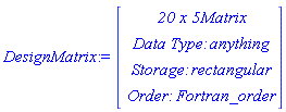DesignMatrix := Vector(4, {(1) = ` 20 x 5 `*Matrix, (2) = `Data Type: `*anything, (3) = `Storage: `*rectangular, (4) = `Order: `*Fortran_order})