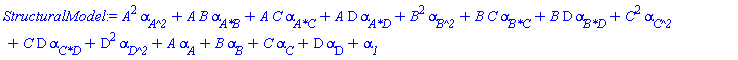 StructuralModel := A^2*`#msub(mi("&alpha;",fontstyle = "normal"),mi("A^2"))`+A*B*`#msub(mi("&alpha;",fontstyle = "normal"),mi("A*B"))`+A*C*`#msub(mi("&alpha;",fontstyle = "normal"),mi("A*C"))`+A*D*`#msub(mi("&alpha;",fontstyle = "normal"),mi("A*D"))`+B^2*`#msub(mi("&alpha;",fontstyle = "normal"),mi("B^2"))`+B*C*`#msub(mi("&alpha;",fontstyle = "normal"),mi("B*C"))`+B*D*`#msub(mi("&alpha;",fontstyle = "normal"),mi("B*D"))`+C^2*`#msub(mi("&alpha;",fontstyle = "normal"),mi("C^2"))`+C*D*`#msub(mi("&alpha;",fontstyle = "normal"),mi("C*D"))`+D^2*`#msub(mi("&alpha;",fontstyle = "normal"),mi("D^2"))`+A*`#msub(mi("&alpha;",fontstyle = "normal"),mi("A"))`+B*`#msub(mi("&alpha;",fontstyle = "normal"),mi("B"))`+C*`#msub(mi("&alpha;",fontstyle = "normal"),mi("C"))`+D*`#msub(mi("&alpha;",fontstyle = "normal"),mi("D",fontstyle = "normal"))`+`#msub(mi("&alpha;",fontstyle = "normal"),mi("1"))`