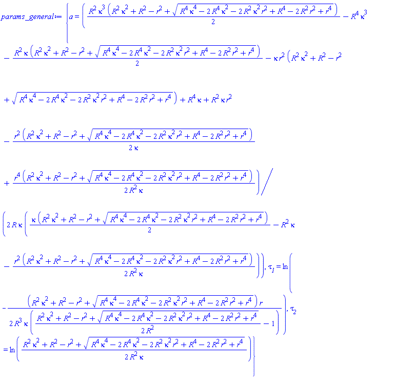 {a = (1/2)*((1/2)*R^2*kappa^3*(R^2*kappa^2+R^2-r^2+(R^4*kappa^4-2*R^4*kappa^2-2*R^2*kappa^2*r^2+R^4-2*R^2*r^2+r^4)^(1/2))-R^4*kappa^3-(1/2)*R^2*kappa*(R^2*kappa^2+R^2-r^2+(R^4*kappa^4-2*R^4*kappa^2-2*R^2*kappa^2*r^2+R^4-2*R^2*r^2+r^4)^(1/2))-kappa*r^2*(R^2*kappa^2+R^2-r^2+(R^4*kappa^4-2*R^4*kappa^2-2*R^2*kappa^2*r^2+R^4-2*R^2*r^2+r^4)^(1/2))+R^4*kappa+R^2*kappa*r^2-(1/2)*r^2*(R^2*kappa^2+R^2-r^2+(R^4*kappa^4-2*R^4*kappa^2-2*R^2*kappa^2*r^2+R^4-2*R^2*r^2+r^4)^(1/2))/kappa+(1/2)*r^4*(R^2*kappa^2+R^2-r^2+(R^4*kappa^4-2*R^4*kappa^2-2*R^2*kappa^2*r^2+R^4-2*R^2*r^2+r^4)^(1/2))/(R^2*kappa))/(R*kappa*((1/2)*kappa*(R^2*kappa^2+R^2-r^2+(R^4*kappa^4-2*R^4*kappa^2-2*R^2*kappa^2*r^2+R^4-2*R^2*r^2+r^4)^(1/2))-R^2*kappa-(1/2)*r^2*(R^2*kappa^2+R^2-r^2+(R^4*kappa^4-2*R^4*kappa^2-2*R^2*kappa^2*r^2+R^4-2*R^2*r^2+r^4)^(1/2))/(R^2*kappa))), tau__1 = ln(-(1/2)*(R^2*kappa^2+R^2-r^2+(R^4*kappa^4-2*R^4*kappa^2-2*R^2*kappa^2*r^2+R^4-2*R^2*r^2+r^4)^(1/2))*r/(R^3*kappa*((1/2)*(R^2*kappa^2+R^2-r^2+(R^4*kappa^4-2*R^4*kappa^2-2*R^2*kappa^2*r^2+R^4-2*R^2*r^2+r^4)^(1/2))/R^2-1))), tau__2 = ln((1/2)*(R^2*kappa^2+R^2-r^2+(R^4*kappa^4-2*R^4*kappa^2-2*R^2*kappa^2*r^2+R^4-2*R^2*r^2+r^4)^(1/2))/(R^2*kappa))}