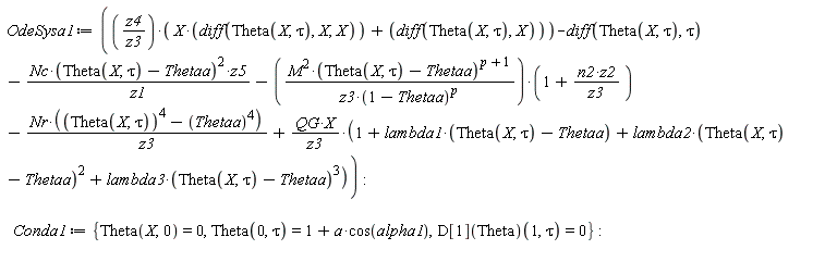 OdeSysa1 := z4*(X*(diff(Theta(X, tau), X, X))+diff(Theta(X, tau), X))/z3-(diff(Theta(X, tau), tau))-Nc*(Theta(X, tau)-Thetaa)^2*z5/z1-M^2*(Theta(X, tau)-Thetaa)^(p+1)*(1+n2*z2/z3)/(z3*(1-Thetaa)^p)-Nr*(Theta(X, tau)^4-Thetaa^4)/z3+QG*X*(1+lambda1*(Theta(X, tau)-Thetaa)+lambda2*(Theta(X, tau)-Thetaa)^2+lambda3*(Theta(X, tau)-Thetaa)^3)/z3; Conda1 := {Theta(0, tau) = 1+a*cos(alpha1), Theta(X, 0) = 0, (D[1](Theta))(1, tau) = 0}