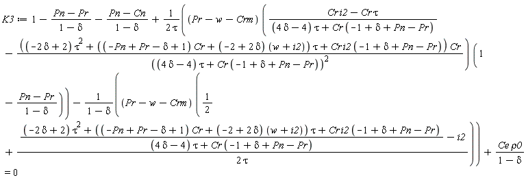 K3 := 1-(Pn-Pr)/(1-delta)-(Pn-Cn)/(1-delta)+(Pr-w-Crm)*((Cr*i2-Cr*tau)/((4*delta-4)*tau+Cr*(-1+delta+Pn-Pr))-((-2*delta+2)*tau^2+((-Pn+Pr-delta+1)*Cr+(-2+2*delta)*(w+i2))*tau+Cr*i2*(-1+delta+Pn-Pr))*Cr/((4*delta-4)*tau+Cr*(-1+delta+Pn-Pr))^2)*(1-(Pn-Pr)/(1-delta))/(2*tau)-(Pr-w-Crm)*(1/2+(((-2*delta+2)*tau^2+((-Pn+Pr-delta+1)*Cr+(-2+2*delta)*(w+i2))*tau+Cr*i2*(-1+delta+Pn-Pr))/((4*delta-4)*tau+Cr*(-1+delta+Pn-Pr))-i2)/(2*tau))/(1-delta)+Ce*rho0/(1-delta) = 0