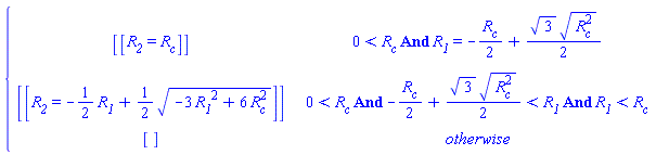 piecewise(And(0 < R[c], R__1 = -(1/2)*R[c]+(1/2)*sqrt(3)*sqrt(R[c]^2)), [[`#msub(mi("R"),mi("2"))` = R[c]]], And(0 < R[c], -(1/2)*R[c]+(1/2)*sqrt(3)*sqrt(R[c]^2) < R__1, R__1 < R[c]), [[`#msub(mi("R"),mi("2"))` = -(1/2)*`#msub(mi("R"),mi("1"))`+(1/2)*sqrt(-3*`#msub(mi("R"),mi("1"))`^2+6*R[c]^2)]], [])