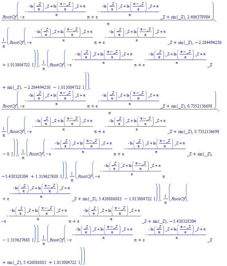RootOf(-exp(-(-ln(_Z/Pi)*_Z+ln((Pi-_Z)/Pi)*_Z+Pi)/Pi)*Pi+exp(-(-ln(_Z/Pi)*_Z+ln((Pi-_Z)/Pi)*_Z+Pi)/Pi)*_Z+sin(_Z), 2.406378984)/Pi, RootOf(-exp(-(-ln(_Z/Pi)*_Z+ln((Pi-_Z)/Pi)*_Z+Pi)/Pi)*Pi+exp(-(-ln(_Z/Pi)*_Z+ln((Pi-_Z)/Pi)*_Z+Pi)/Pi)*_Z+sin(_Z), -2.284494230+1.013004722*I)/Pi, RootOf(-exp(-(-ln(_Z/Pi)*_Z+ln((Pi-_Z)/Pi)*_Z+Pi)/Pi)*Pi+exp(-(-ln(_Z/Pi)*_Z+ln((Pi-_Z)/Pi)*_Z+Pi)/Pi)*_Z+sin(_Z), -2.284494230-1.013004722*I)/Pi, RootOf(-exp(-(-ln(_Z/Pi)*_Z+ln((Pi-_Z)/Pi)*_Z+Pi)/Pi)*Pi+exp(-(-ln(_Z/Pi)*_Z+ln((Pi-_Z)/Pi)*_Z+Pi)/Pi)*_Z+sin(_Z), .7352136698)/Pi, RootOf(-exp(-(-ln(_Z/Pi)*_Z+ln((Pi-_Z)/Pi)*_Z+Pi)/Pi)*Pi+exp(-(-ln(_Z/Pi)*_Z+ln((Pi-_Z)/Pi)*_Z+Pi)/Pi)*_Z+sin(_Z), .7352136698-0.*I)/Pi, RootOf(-exp(-(-ln(_Z/Pi)*_Z+ln((Pi-_Z)/Pi)*_Z+Pi)/Pi)*Pi+exp(-(-ln(_Z/Pi)*_Z+ln((Pi-_Z)/Pi)*_Z+Pi)/Pi)*_Z+sin(_Z), -5.438328304+1.319627688*I)/Pi, RootOf(-exp(-(-ln(_Z/Pi)*_Z+ln((Pi-_Z)/Pi)*_Z+Pi)/Pi)*Pi+exp(-(-ln(_Z/Pi)*_Z+ln((Pi-_Z)/Pi)*_Z+Pi)/Pi)*_Z+sin(_Z), 5.426086883-1.013004722*I)/Pi, RootOf(-exp(-(-ln(_Z/Pi)*_Z+ln((Pi-_Z)/Pi)*_Z+Pi)/Pi)*Pi+exp(-(-ln(_Z/Pi)*_Z+ln((Pi-_Z)/Pi)*_Z+Pi)/Pi)*_Z+sin(_Z), -5.438328304-1.319627688*I)/Pi, RootOf(-exp(-(-ln(_Z/Pi)*_Z+ln((Pi-_Z)/Pi)*_Z+Pi)/Pi)*Pi+exp(-(-ln(_Z/Pi)*_Z+ln((Pi-_Z)/Pi)*_Z+Pi)/Pi)*_Z+sin(_Z), 5.426086883+1.013004722*I)/Pi