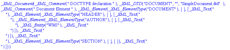 _XML_Document(_XML_Comment(" DOCTYPE declaration "), _XML_DTD("DOCUMENT", "", "SimpleDocument.dtd"), _XML_Comment(" Document Element "), _XML_Element(_XML_ElementType("DOCUMENT"), [], [_XML_Text("
    "), _XML_Element(_XML_ElementType("HEADER"), [], [_XML_Text("
        "), _XML_Element(_XML_ElementType("AUTHOR"), [], [_XML_Text("
            "), _XML_Entity("WMI"), _XML_Text("
        ")]), _XML_Text("
    ")]), _XML_Text("
    "), _XML_Element(_XML_ElementType("SECTION"), [], []), _XML_Text("
")]))