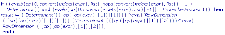 if `and`(evalb(op(0, convert(indets(expr), list)[nops(convert(indets(expr), list))-1]) = Determinant), evalb(op(0, convert(indets(expr), list)[-1]) = KroneckerProduct)) then result := ('Determinant')([op([op(expr)][1])][1])^(eval(('RowDimension')([op([op(expr)][1])][1])))*('Determinant')([op([op(expr)][1])][2])^(eval(('RowDimension')([op([op(expr)][1])][2]))) end if