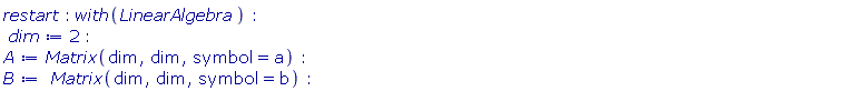 restart; with(LinearAlgebra); dim := 2; A := Matrix(dim, dim, symbol = a); B := Matrix(dim, dim, symbol = b)