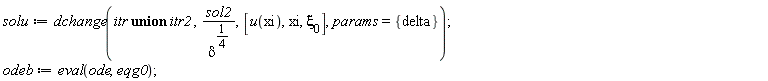 solu := dchange(`union`(itr, itr2), sol2/delta^(1/4), [u(xi), xi, `&xi;__0`], params = {delta}); odeb := eval(ode, eqg0)