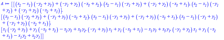 Matrix(3, 3, {(1, 1) = (x__2-x__1)*(-y__2+y__3)+(-y__1+y__2)*(-x__3+x__2), (1, 2) = (x__2-x__1)*(-y__1+y__3)+(-y__1+y__2)*(-x__3+x__1), (1, 3) = (x__2-x__1)*(-y__1+y__2)+(-y__1+y__2)*(-x__2+x__1), (2, 1) = (x__3-x__1)*(-y__2+y__3)+(-y__1+y__3)*(-x__3+x__2), (2, 2) = (x__3-x__1)*(-y__1+y__3)+(-y__1+y__3)*(-x__3+x__1), (2, 3) = (x__3-x__1)*(-y__1+y__2)+(-y__1+y__3)*(-x__2+x__1), (3, 1) = x__1*(-y__2+y__3)+y__1*(-x__3+x__2)-x__2*y__3+x__3*y__2, (3, 2) = (-y__1+y__3)*x__1+y__1*(-x__3+x__1)-x__1*y__3+x__3*y__1, (3, 3) = (-y__1+y__2)*x__1+y__1*(-x__2+x__1)-x__1*y__2+x__2*y__1})