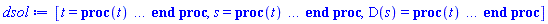 [t = proc (t) local _res, _dat, _solnproc, _xout, _ndsol, _pars, _i; option `Copyright (c) 2000 by Waterloo Maple Inc. All rights reserved.`; if 1 < nargs then error "invalid input: too many arguments" end if; _EnvDSNumericSaveDigits := Digits; Digits := 15; if _EnvInFsolve = true then _xout := evalf[_EnvDSNumericSaveDigits](t) else _xout := evalf(t) end if; _dat := Array(1..4, {(1) = proc (_xin) local _xout, _dtbl, _dat, _vmap, _x0, _y0, _val, _dig, _n, _ne, _nd, _nv, _pars, _ini, _par, _i, _j, _k, _src; option `Copyright (c) 2002 by Waterloo Maple Inc. All rights reserved.`; table( [( "complex" ) = false ] ) _xout := _xin; _pars := []; _dtbl := array( 1 .. 4, [( 1 ) = (array( 1 .. 28, [( 1 ) = (datatype = float[8], order = C_order, storage = rectangular), ( 2 ) = (datatype = float[8], order = C_order, storage = rectangular), ( 3 ) = ([0, 0, 0, Array(1..0, 1..2, {}, datatype = float[8], order = C_order)]), ( 4 ) = (Array(1..65, {(1) = 2, (2) = 2, (3) = 0, (4) = 0, (5) = 0, (6) = 0, (7) = 1, (8) = 0, (9) = 0, (10) = 0, (11) = 0, (12) = 0, (13) = 0, (14) = 0, (15) = 0, (16) = 0, (17) = 0, (18) = 1, (19) = 30000, (20) = 0, (21) = 0, (22) = 1, (23) = 4, (24) = 0, (25) = 1, (26) = 15, (27) = 1, (28) = 0, (29) = 1, (30) = 3, (31) = 3, (32) = 0, (33) = 1, (34) = 0, (35) = 0, (36) = 0, (37) = 0, (38) = 0, (39) = 0, (40) = 0, (41) = 0, (42) = 0, (43) = 1, (44) = 0, (45) = 0, (46) = 0, (47) = 0, (48) = 0, (49) = 0, (50) = 50, (51) = 1, (52) = 0, (53) = 0, (54) = 0, (55) = 0, (56) = 0, (57) = 0, (58) = 0, (59) = 10000, (60) = 0, (61) = 1000, (62) = 0, (63) = 0, (64) = -1, (65) = 0}, datatype = integer[8])), ( 5 ) = (Array(1..28, {(1) = .0, (2) = 0.10e-5, (3) = .0, (4) = 0.500001e-14, (5) = .0, (6) = 0.5047658755841546e-2, (7) = .0, (8) = 0.10e-5, (9) = .0, (10) = .0, (11) = .0, (12) = .0, (13) = 1.0, (14) = .0, (15) = .49999999999999, (16) = .0, (17) = 1.0, (18) = 1.0, (19) = .0, (20) = .0, (21) = 1.0, (22) = 1.0, (23) = .0, (24) = .0, (25) = 0.10e-14, (26) = .0, (27) = .0, (28) = .0}, datatype = float[8], order = C_order)), ( 6 ) = (Array(1..2, {(1) = .0, (2) = .0}, datatype = float[8], order = C_order)), ( 7 ) = ([Array(1..4, 1..7, {(1, 1) = .0, (1, 2) = .203125, (1, 3) = .3046875, (1, 4) = .75, (1, 5) = .8125, (1, 6) = .40625, (1, 7) = .8125, (2, 1) = 0.6378173828125e-1, (2, 2) = .0, (2, 3) = .279296875, (2, 4) = .27237892150878906, (2, 5) = -0.9686851501464844e-1, (2, 6) = 0.1956939697265625e-1, (2, 7) = .5381584167480469, (3, 1) = 0.31890869140625e-1, (3, 2) = .0, (3, 3) = -.34375, (3, 4) = -.335235595703125, (3, 5) = .2296142578125, (3, 6) = .41748046875, (3, 7) = 11.480712890625, (4, 1) = 0.9710520505905151e-1, (4, 2) = .0, (4, 3) = .40350341796875, (4, 4) = 0.20297467708587646e-1, (4, 5) = -0.6054282188415527e-2, (4, 6) = -0.4770040512084961e-1, (4, 7) = .77858567237854}, datatype = float[8], order = C_order), Array(1..6, 1..6, {(1, 1) = .0, (1, 2) = .0, (1, 3) = .0, (1, 4) = .0, (1, 5) = .0, (1, 6) = 1.0, (2, 1) = .25, (2, 2) = .0, (2, 3) = .0, (2, 4) = .0, (2, 5) = .0, (2, 6) = 1.0, (3, 1) = .1875, (3, 2) = .5625, (3, 3) = .0, (3, 4) = .0, (3, 5) = .0, (3, 6) = 2.0, (4, 1) = .23583984375, (4, 2) = -.87890625, (4, 3) = .890625, (4, 4) = .0, (4, 5) = .0, (4, 6) = .2681884765625, (5, 1) = .1272735595703125, (5, 2) = -.5009765625, (5, 3) = .44921875, (5, 4) = -0.128936767578125e-1, (5, 5) = .0, (5, 6) = 0.626220703125e-1, (6, 1) = -0.927734375e-1, (6, 2) = .626220703125, (6, 3) = -.4326171875, (6, 4) = .1418304443359375, (6, 5) = -0.861053466796875e-1, (6, 6) = .3131103515625}, datatype = float[8], order = C_order), Array(1..6, {(1) = .0, (2) = .386, (3) = .21, (4) = .63, (5) = 1.0, (6) = 1.0}, datatype = float[8], order = C_order), Array(1..6, {(1) = .25, (2) = -.1043, (3) = .1035, (4) = -0.362e-1, (5) = .0, (6) = .0}, datatype = float[8], order = C_order), Array(1..6, 1..5, {(1, 1) = .0, (1, 2) = .0, (1, 3) = .0, (1, 4) = .0, (1, 5) = .0, (2, 1) = 1.544, (2, 2) = .0, (2, 3) = .0, (2, 4) = .0, (2, 5) = .0, (3, 1) = .9466785280815533, (3, 2) = .25570116989825814, (3, 3) = .0, (3, 4) = .0, (3, 5) = .0, (4, 1) = 3.3148251870684886, (4, 2) = 2.896124015972123, (4, 3) = .9986419139977808, (4, 4) = .0, (4, 5) = .0, (5, 1) = 1.2212245092262748, (5, 2) = 6.019134481287752, (5, 3) = 12.537083329320874, (5, 4) = -.687886036105895, (5, 5) = .0, (6, 1) = 1.2212245092262748, (6, 2) = 6.019134481287752, (6, 3) = 12.537083329320874, (6, 4) = -.687886036105895, (6, 5) = 1.0}, datatype = float[8], order = C_order), Array(1..6, 1..5, {(1, 1) = .0, (1, 2) = .0, (1, 3) = .0, (1, 4) = .0, (1, 5) = .0, (2, 1) = -5.6688, (2, 2) = .0, (2, 3) = .0, (2, 4) = .0, (2, 5) = .0, (3, 1) = -2.4300933568337584, (3, 2) = -.20635991570891224, (3, 3) = .0, (3, 4) = .0, (3, 5) = .0, (4, 1) = -.10735290581452621, (4, 2) = -9.594562251021896, (4, 3) = -20.470286148096154, (4, 4) = .0, (4, 5) = .0, (5, 1) = 7.496443313968615, (5, 2) = -10.246804314641219, (5, 3) = -33.99990352819906, (5, 4) = 11.708908932061595, (5, 5) = .0, (6, 1) = 8.083246795922411, (6, 2) = -7.981132988062785, (6, 3) = -31.52159432874373, (6, 4) = 16.319305431231363, (6, 5) = -6.0588182388340535}, datatype = float[8], order = C_order), Array(1..3, 1..5, {(1, 1) = .0, (1, 2) = .0, (1, 3) = .0, (1, 4) = .0, (1, 5) = .0, (2, 1) = 10.126235083446911, (2, 2) = -7.487995877607633, (2, 3) = -34.800918615557414, (2, 4) = -7.9927717075687275, (2, 5) = 1.0251377232956207, (3, 1) = -.6762803392806898, (3, 2) = 6.087714651678606, (3, 3) = 16.43084320892463, (3, 4) = 24.767225114183653, (3, 5) = -6.5943891257167815}, datatype = float[8], order = C_order)]), ( 9 ) = ([Array(1..2, {(1) = .1, (2) = .1}, datatype = float[8], order = C_order), Array(1..2, {(1) = .0, (2) = .0}, datatype = float[8], order = C_order), Array(1..2, {(1) = .0, (2) = .0}, datatype = float[8], order = C_order), Array(1..2, {(1) = .0, (2) = .0}, datatype = float[8], order = C_order), Array(1..2, {(1) = .0, (2) = .0}, datatype = float[8], order = C_order), Array(1..2, 1..2, {(1, 1) = .0, (1, 2) = .0, (2, 1) = .0, (2, 2) = .0}, datatype = float[8], order = C_order), Array(1..2, 1..2, {(1, 1) = .0, (1, 2) = .0, (2, 1) = .0, (2, 2) = .0}, datatype = float[8], order = C_order), Array(1..2, {(1) = .0, (2) = .0}, datatype = float[8], order = C_order), Array(1..2, 1..2, {(1, 1) = .0, (1, 2) = .0, (2, 1) = .0, (2, 2) = .0}, datatype = float[8], order = C_order), Array(1..2, 1..6, {(1, 1) = .0, (1, 2) = .0, (1, 3) = .0, (1, 4) = .0, (1, 5) = .0, (1, 6) = .0, (2, 1) = .0, (2, 2) = .0, (2, 3) = .0, (2, 4) = .0, (2, 5) = .0, (2, 6) = .0}, datatype = float[8], order = C_order), Array(1..2, {(1) = 0, (2) = 0}, datatype = integer[8]), Array(1..2, {(1) = .0, (2) = .0}, datatype = float[8], order = C_order), Array(1..2, {(1) = .0, (2) = .0}, datatype = float[8], order = C_order), Array(1..2, {(1) = .0, (2) = .0}, datatype = float[8], order = C_order), Array(1..2, {(1) = .0, (2) = .0}, datatype = float[8], order = C_order), Array(1..2, {(1) = .0, (2) = .0}, datatype = float[8], order = C_order), Array(1..4, {(1) = .0, (2) = .0, (3) = .0, (4) = .0}, datatype = float[8], order = C_order), Array(1..2, {(1) = 0, (2) = 0}, datatype = integer[8])]), ( 8 ) = ([Array(1..2, {(1) = .0, (2) = .0}, datatype = float[8], order = C_order), Array(1..2, {(1) = .0, (2) = .0}, datatype = float[8], order = C_order), Array(1..2, {(1) = .0, (2) = 1.0}, datatype = float[8], order = C_order), 0, 0]), ( 11 ) = (Array(1..6, 0..2, {(1, 1) = .0, (1, 2) = .0, (2, 0) = .0, (2, 1) = .0, (2, 2) = .0, (3, 0) = .0, (3, 1) = .0, (3, 2) = .0, (4, 0) = .0, (4, 1) = .0, (4, 2) = .0, (5, 0) = .0, (5, 1) = .0, (5, 2) = .0, (6, 0) = .0, (6, 1) = .0, (6, 2) = .0}, datatype = float[8], order = C_order)), ( 10 ) = ([proc (N, X, Y, YP) option `[Y[1] = s(t), Y[2] = diff(s(t),t)]`; YP[2] := -(1/10)*(Y[2]^2+sin(Y[1]))*signum(Y[2])+cos(Y[1]); YP[1] := Y[2]; 0 end proc, -1, 0, 0, 0, 0, 0, 0, 0, 0, 0, 0]), ( 13 ) = (), ( 12 ) = (), ( 15 ) = ("rkf45"), ( 14 ) = ([0, 0]), ( 18 ) = ([]), ( 19 ) = (0), ( 16 ) = ([0, 0, 0, 0, 0, 0, []]), ( 17 ) = ([proc (N, X, Y, YP) option `[Y[1] = s(t), Y[2] = diff(s(t),t)]`; YP[2] := -(1/10)*(Y[2]^2+sin(Y[1]))*signum(Y[2])+cos(Y[1]); YP[1] := Y[2]; 0 end proc, -1, 0, 0, 0, 0, 0, 0, 0, 0, 0, 0]), ( 22 ) = (0), ( 23 ) = (0), ( 20 ) = ([]), ( 21 ) = (0), ( 27 ) = (""), ( 26 ) = (Array(1..0, {})), ( 25 ) = (Array(1..0, {})), ( 24 ) = (0), ( 28 ) = (0)  ] ))  ] ); _y0 := Array(0..2, {(1) = 0., (2) = 0.}); _vmap := array( 1 .. 2, [( 1 ) = (1), ( 2 ) = (2)  ] ); _x0 := _dtbl[1][5][5]; _n := _dtbl[1][4][1]; _ne := _dtbl[1][4][3]; _nd := _dtbl[1][4][4]; _nv := _dtbl[1][4][16]; if not type(_xout, 'numeric') then if member(_xout, ["start", "left", "right"]) then if _Env_smart_dsolve_numeric = true or _dtbl[1][4][10] = 1 then if _xout = "left" then if type(_dtbl[2], 'table') then return _dtbl[2][5][1] end if elif _xout = "right" then if type(_dtbl[3], 'table') then return _dtbl[3][5][1] end if end if end if; return _dtbl[1][5][5] elif _xout = "method" then return _dtbl[1][15] elif _xout = "storage" then return evalb(_dtbl[1][4][10] = 1) elif _xout = "leftdata" then if not type(_dtbl[2], 'array') then return NULL else return eval(_dtbl[2]) end if elif _xout = "rightdata" then if not type(_dtbl[3], 'array') then return NULL else return eval(_dtbl[3]) end if elif _xout = "enginedata" then return eval(_dtbl[1]) elif _xout = "enginereset" then _dtbl[2] := evaln(_dtbl[2]); _dtbl[3] := evaln(_dtbl[3]); return NULL elif _xout = "initial" then return procname(_y0[0]) elif _xout = "laxtol" then return _dtbl[`if`(member(_dtbl[4], {2, 3}), _dtbl[4], 1)][5][18] elif _xout = "numfun" then return `if`(member(_dtbl[4], {2, 3}), _dtbl[_dtbl[4]][4][18], 0) elif _xout = "parameters" then return [seq(_y0[_n+_i], _i = 1 .. nops(_pars))] elif _xout = "initial_and_parameters" then return procname(_y0[0]), [seq(_y0[_n+_i], _i = 1 .. nops(_pars))] elif _xout = "last" then if _dtbl[4] <> 2 and _dtbl[4] <> 3 or _x0-_dtbl[_dtbl[4]][5][1] = 0. then error "no information is available on last computed point" else _xout := _dtbl[_dtbl[4]][5][1] end if elif _xout = "function" then if _dtbl[1][4][33]-2. = 0 then return eval(_dtbl[1][10], 1) else return eval(_dtbl[1][10][1], 1) end if elif _xout = "map" then return copy(_vmap) elif type(_xin, `=`) and type(rhs(_xin), 'list') and member(lhs(_xin), {"initial", "parameters", "initial_and_parameters"}) then _ini, _par := [], []; if lhs(_xin) = "initial" then _ini := rhs(_xin) elif lhs(_xin) = "parameters" then _par := rhs(_xin) elif select(type, rhs(_xin), `=`) <> [] then _par, _ini := selectremove(type, rhs(_xin), `=`) elif nops(rhs(_xin)) < nops(_pars)+1 then error "insufficient data for specification of initial and parameters" else _par := rhs(_xin)[-nops(_pars) .. -1]; _ini := rhs(_xin)[1 .. -nops(_pars)-1] end if; _xout := lhs(_xout); _i := false; if _par <> [] then _i := `dsolve/numeric/process_parameters`(_n, _pars, _par, _y0) end if; if _ini <> [] then _i := `dsolve/numeric/process_initial`(_n-_ne, _ini, _y0, _pars, _vmap) or _i end if; if _i then `dsolve/numeric/SC/reinitialize`(_dtbl, _y0, _n, procname, _pars); if _Env_smart_dsolve_numeric = true and type(_y0[0], 'numeric') and _dtbl[1][4][10] <> 1 then procname("right") := _y0[0]; procname("left") := _y0[0] end if end if; if _xout = "initial" then return [_y0[0], seq(_y0[_vmap[_i]], _i = 1 .. _n-_ne)] elif _xout = "parameters" then return [seq(_y0[_n+_i], _i = 1 .. nops(_pars))] else return [_y0[0], seq(_y0[_vmap[_i]], _i = 1 .. _n-_ne)], [seq(_y0[_n+_i], _i = 1 .. nops(_pars))] end if elif _xin = "eventstop" then if _nv = 0 then error "this solution has no events" end if; _i := _dtbl[4]; if _i <> 2 and _i <> 3 then return 0 end if; if _dtbl[_i][4][10] = 1 and assigned(_dtbl[5-_i]) and _dtbl[_i][4][9] < 100 and 100 <= _dtbl[5-_i][4][9] then _i := 5-_i; _dtbl[4] := _i; _j := round(_dtbl[_i][4][17]); return round(_dtbl[_i][3][1][_j, 1]) elif 100 <= _dtbl[_i][4][9] then _j := round(_dtbl[_i][4][17]); return round(_dtbl[_i][3][1][_j, 1]) else return 0 end if elif _xin = "eventstatus" then if _nv = 0 then error "this solution has no events" end if; _i := [selectremove(proc (a) options operator, arrow; _dtbl[1][3][1][a, 7] = 1 end proc, {seq(_j, _j = 1 .. round(_dtbl[1][3][1][_nv+1, 1]))})]; return ':-enabled' = _i[1], ':-disabled' = _i[2] elif _xin = "eventclear" then if _nv = 0 then error "this solution has no events" end if; _i := _dtbl[4]; if _i <> 2 and _i <> 3 then error "no events to clear" end if; if _dtbl[_i][4][10] = 1 and assigned(_dtbl[5-_i]) and _dtbl[_i][4][9] < 100 and 100 < _dtbl[5-_i][4][9] then _dtbl[4] := 5-_i; _i := 5-_i end if; if _dtbl[_i][4][9] < 100 then error "no events to clear" elif _nv < _dtbl[_i][4][9]-100 then error "event error condition cannot be cleared" else _j := _dtbl[_i][4][9]-100; if irem(round(_dtbl[_i][3][1][_j, 4]), 2) = 1 then error "retriggerable events cannot be cleared" end if; _j := round(_dtbl[_i][3][1][_j, 1]); for _k to _nv do if _dtbl[_i][3][1][_k, 1] = _j then if _dtbl[_i][3][1][_k, 2] = 3 then error "range events cannot be cleared" end if; _dtbl[_i][3][1][_k, 8] := _dtbl[_i][3][1][_nv+1, 8] end if end do; _dtbl[_i][4][17] := 0; _dtbl[_i][4][9] := 0; if _dtbl[1][4][10] = 1 then if _i = 2 then try procname(procname("left")) catch:  end try else try procname(procname("right")) catch:  end try end if end if end if; return  elif type(_xin, `=`) and member(lhs(_xin), {"eventdisable", "eventenable"}) then if _nv = 0 then error "this solution has no events" end if; if type(rhs(_xin), {('list')('posint'), ('set')('posint')}) then _i := {op(rhs(_xin))} elif type(rhs(_xin), 'posint') then _i := {rhs(_xin)} else error "event identifiers must be integers in the range 1..%1", round(_dtbl[1][3][1][_nv+1, 1]) end if; if select(proc (a) options operator, arrow; _nv < a end proc, _i) <> {} then error "event identifiers must be integers in the range 1..%1", round(_dtbl[1][3][1][_nv+1, 1]) end if; _k := {}; for _j to _nv do if member(round(_dtbl[1][3][1][_j, 1]), _i) then _k := `union`(_k, {_j}) end if end do; _i := _k; if lhs(_xin) = "eventdisable" then _dtbl[4] := 0; _j := [evalb(assigned(_dtbl[2]) and member(_dtbl[2][4][17], _i)), evalb(assigned(_dtbl[3]) and member(_dtbl[3][4][17], _i))]; for _k in _i do _dtbl[1][3][1][_k, 7] := 0; if assigned(_dtbl[2]) then _dtbl[2][3][1][_k, 7] := 0 end if; if assigned(_dtbl[3]) then _dtbl[3][3][1][_k, 7] := 0 end if end do; if _j[1] then for _k to _nv+1 do if _k <= _nv and not type(_dtbl[2][3][4][_k, 1], 'undefined') then userinfo(3, {'events', 'eventreset'}, `reinit #2, event code `, _k, ` to defined init `, _dtbl[2][3][4][_k, 1]); _dtbl[2][3][1][_k, 8] := _dtbl[2][3][4][_k, 1] elif _dtbl[2][3][1][_k, 2] = 0 and irem(iquo(round(_dtbl[2][3][1][_k, 4]), 32), 2) = 1 then userinfo(3, {'events', 'eventreset'}, `reinit #2, event code `, _k, ` to rate hysteresis init `, _dtbl[2][5][24]); _dtbl[2][3][1][_k, 8] := _dtbl[2][5][24] elif _dtbl[2][3][1][_k, 2] = 0 and irem(iquo(round(_dtbl[2][3][1][_k, 4]), 2), 2) = 0 then userinfo(3, {'events', 'eventreset'}, `reinit #2, event code `, _k, ` to initial init `, _x0); _dtbl[2][3][1][_k, 8] := _x0 else userinfo(3, {'events', 'eventreset'}, `reinit #2, event code `, _k, ` to fireinitial init `, _x0-1); _dtbl[2][3][1][_k, 8] := _x0-1 end if end do; _dtbl[2][4][17] := 0; _dtbl[2][4][9] := 0; if _dtbl[1][4][10] = 1 then procname(procname("left")) end if end if; if _j[2] then for _k to _nv+1 do if _k <= _nv and not type(_dtbl[3][3][4][_k, 2], 'undefined') then userinfo(3, {'events', 'eventreset'}, `reinit #3, event code `, _k, ` to defined init `, _dtbl[3][3][4][_k, 2]); _dtbl[3][3][1][_k, 8] := _dtbl[3][3][4][_k, 2] elif _dtbl[3][3][1][_k, 2] = 0 and irem(iquo(round(_dtbl[3][3][1][_k, 4]), 32), 2) = 1 then userinfo(3, {'events', 'eventreset'}, `reinit #3, event code `, _k, ` to rate hysteresis init `, _dtbl[3][5][24]); _dtbl[3][3][1][_k, 8] := _dtbl[3][5][24] elif _dtbl[3][3][1][_k, 2] = 0 and irem(iquo(round(_dtbl[3][3][1][_k, 4]), 2), 2) = 0 then userinfo(3, {'events', 'eventreset'}, `reinit #3, event code `, _k, ` to initial init `, _x0); _dtbl[3][3][1][_k, 8] := _x0 else userinfo(3, {'events', 'eventreset'}, `reinit #3, event code `, _k, ` to fireinitial init `, _x0+1); _dtbl[3][3][1][_k, 8] := _x0+1 end if end do; _dtbl[3][4][17] := 0; _dtbl[3][4][9] := 0; if _dtbl[1][4][10] = 1 then procname(procname("right")) end if end if else for _k in _i do _dtbl[1][3][1][_k, 7] := 1 end do; _dtbl[2] := evaln(_dtbl[2]); _dtbl[3] := evaln(_dtbl[3]); _dtbl[4] := 0; if _dtbl[1][4][10] = 1 then if _x0 <= procname("right") then try procname(procname("right")) catch:  end try end if; if procname("left") <= _x0 then try procname(procname("left")) catch:  end try end if end if end if; return  elif type(_xin, `=`) and lhs(_xin) = "eventfired" then if not type(rhs(_xin), 'list') then error "'eventfired' must be specified as a list" end if; if _nv = 0 then error "this solution has no events" end if; if _dtbl[4] <> 2 and _dtbl[4] <> 3 then error "'direction' must be set prior to calling/setting 'eventfired'" end if; _i := _dtbl[4]; _val := NULL; if not assigned(_EnvEventRetriggerWarned) then _EnvEventRetriggerWarned := false end if; for _k in rhs(_xin) do if type(_k, 'integer') then _src := _k elif type(_k, 'integer' = 'anything') and type(evalf(rhs(_k)), 'numeric') then _k := lhs(_k) = evalf[max(Digits, 18)](rhs(_k)); _src := lhs(_k) else error "'eventfired' entry is not valid: %1", _k end if; if _src < 1 or round(_dtbl[1][3][1][_nv+1, 1]) < _src then error "event identifiers must be integers in the range 1..%1", round(_dtbl[1][3][1][_nv+1, 1]) end if; _src := {seq(`if`(_dtbl[1][3][1][_j, 1]-_src = 0., _j, NULL), _j = 1 .. _nv)}; if nops(_src) <> 1 then error "'eventfired' can only be set/queried for root-finding events and time/interval events" end if; _src := _src[1]; if _dtbl[1][3][1][_src, 2] <> 0. and _dtbl[1][3][1][_src, 2]-2. <> 0. then error "'eventfired' can only be set/queried for root-finding events and time/interval events" elif irem(round(_dtbl[1][3][1][_src, 4]), 2) = 1 then if _EnvEventRetriggerWarned = false then WARNING(`'eventfired' has no effect on events that retrigger`) end if; _EnvEventRetriggerWarned := true end if; if _dtbl[_i][3][1][_src, 2] = 0 and irem(iquo(round(_dtbl[_i][3][1][_src, 4]), 32), 2) = 1 then _val := _val, undefined elif type(_dtbl[_i][3][4][_src, _i-1], 'undefined') or _i = 2 and _dtbl[2][3][1][_src, 8] < _dtbl[2][3][4][_src, 1] or _i = 3 and _dtbl[3][3][4][_src, 2] < _dtbl[3][3][1][_src, 8] then _val := _val, _dtbl[_i][3][1][_src, 8] else _val := _val, _dtbl[_i][3][4][_src, _i-1] end if; if type(_k, `=`) then if _dtbl[_i][3][1][_src, 2] = 0 and irem(iquo(round(_dtbl[_i][3][1][_src, 4]), 32), 2) = 1 then error "cannot set event code for a rate hysteresis event" end if; userinfo(3, {'events', 'eventreset'}, `manual set event code `, _src, ` to value `, rhs(_k)); _dtbl[_i][3][1][_src, 8] := rhs(_k); _dtbl[_i][3][4][_src, _i-1] := rhs(_k) end if end do; return [_val] elif type(_xin, `=`) and lhs(_xin) = "direction" then if not member(rhs(_xin), {-1, 1, ':-left', ':-right'}) then error "'direction' must be specified as either '1' or 'right' (positive) or '-1' or 'left' (negative)" end if; _src := `if`(_dtbl[4] = 2, -1, `if`(_dtbl[4] = 3, 1, undefined)); _i := `if`(member(rhs(_xin), {1, ':-right'}), 3, 2); _dtbl[4] := _i; _dtbl[_i] := `dsolve/numeric/SC/IVPdcopy`(_dtbl[1], `if`(assigned(_dtbl[_i]), _dtbl[_i], NULL)); if 0 < _nv then for _j to _nv+1 do if _j <= _nv and not type(_dtbl[_i][3][4][_j, _i-1], 'undefined') then userinfo(3, {'events', 'eventreset'}, `reinit #4, event code `, _j, ` to defined init `, _dtbl[_i][3][4][_j, _i-1]); _dtbl[_i][3][1][_j, 8] := _dtbl[_i][3][4][_j, _i-1] elif _dtbl[_i][3][1][_j, 2] = 0 and irem(iquo(round(_dtbl[_i][3][1][_j, 4]), 32), 2) = 1 then userinfo(3, {'events', 'eventreset'}, `reinit #4, event code `, _j, ` to rate hysteresis init `, _dtbl[_i][5][24]); _dtbl[_i][3][1][_j, 8] := _dtbl[_i][5][24] elif _dtbl[_i][3][1][_j, 2] = 0 and irem(iquo(round(_dtbl[_i][3][1][_j, 4]), 2), 2) = 0 then userinfo(3, {'events', 'eventreset'}, `reinit #4, event code `, _j, ` to initial init `, _x0); _dtbl[_i][3][1][_j, 8] := _x0 else userinfo(3, {'events', 'eventreset'}, `reinit #4, event code `, _j, ` to fireinitial init `, _x0-2*_i+5.0); _dtbl[_i][3][1][_j, 8] := _x0-2*_i+5.0 end if end do end if; return _src elif _xin = "eventcount" then if _dtbl[1][3][1] = 0 or _dtbl[4] <> 2 and _dtbl[4] <> 3 then return 0 else return round(_dtbl[_dtbl[4]][3][1][_nv+1, 12]) end if elif type(_xin, `=`) and lhs(_xin) = "setdatacallback" then if not type(rhs(_xin), 'nonegint') then error "data callback must be a nonnegative integer (address)" end if; _dtbl[1][28] := rhs(_xin) else return "procname" end if end if; if _xout = _x0 then return [_x0, seq(evalf(_dtbl[1][6][_vmap[_i]]), _i = 1 .. _n-_ne)] end if; _i := `if`(_x0 <= _xout, 3, 2); if _xin = "last" and 0 < _dtbl[_i][4][9] and _dtbl[_i][4][9] < 100 then _dat := eval(_dtbl[_i], 2); _j := _dat[4][20]; return [_dat[11][_j, 0], seq(_dat[11][_j, _vmap[_i]], _i = 1 .. _n-_ne-_nd), seq(_dat[8][1][_vmap[_i]], _i = _n-_ne-_nd+1 .. _n-_ne)] end if; if not type(_dtbl[_i], 'array') then _dtbl[_i] := `dsolve/numeric/SC/IVPdcopy`(_dtbl[1], `if`(assigned(_dtbl[_i]), _dtbl[_i], NULL)); if 0 < _nv then for _j to _nv+1 do if _j <= _nv and not type(_dtbl[_i][3][4][_j, _i-1], 'undefined') then userinfo(3, {'events', 'eventreset'}, `reinit #5, event code `, _j, ` to defined init `, _dtbl[_i][3][4][_j, _i-1]); _dtbl[_i][3][1][_j, 8] := _dtbl[_i][3][4][_j, _i-1] elif _dtbl[_i][3][1][_j, 2] = 0 and irem(iquo(round(_dtbl[_i][3][1][_j, 4]), 32), 2) = 1 then userinfo(3, {'events', 'eventreset'}, `reinit #5, event code `, _j, ` to rate hysteresis init `, _dtbl[_i][5][24]); _dtbl[_i][3][1][_j, 8] := _dtbl[_i][5][24] elif _dtbl[_i][3][1][_j, 2] = 0 and irem(iquo(round(_dtbl[_i][3][1][_j, 4]), 2), 2) = 0 then userinfo(3, {'events', 'eventreset'}, `reinit #5, event code `, _j, ` to initial init `, _x0); _dtbl[_i][3][1][_j, 8] := _x0 else userinfo(3, {'events', 'eventreset'}, `reinit #5, event code `, _j, ` to fireinitial init `, _x0-2*_i+5.0); _dtbl[_i][3][1][_j, 8] := _x0-2*_i+5.0 end if end do end if end if; if _xin <> "last" then if 0 < 0 then if `dsolve/numeric/checkglobals`(op(_dtbl[1][14]), _pars, _n, _y0) then `dsolve/numeric/SC/reinitialize`(_dtbl, _y0, _n, procname, _pars, _i) end if end if; if _dtbl[1][4][7] = 0 then error "parameters must be initialized before solution can be computed" end if end if; _dat := eval(_dtbl[_i], 2); _dtbl[4] := _i; try _src := `dsolve/numeric/SC/IVPrun`(_dat, _xout) catch: userinfo(2, `dsolve/debug`, print(`Exception in solnproc:`, [lastexception][2 .. -1])); error  end try; if _dat[17] <> _dtbl[1][17] then _dtbl[1][17] := _dat[17]; _dtbl[1][10] := _dat[10] end if; if _src = 0 and 100 < _dat[4][9] then _val := _dat[3][1][_nv+1, 8] else _val := _dat[11][_dat[4][20], 0] end if; if _src <> 0 or _dat[4][9] <= 0 then _dtbl[1][5][1] := _xout else _dtbl[1][5][1] := _val end if; if _i = 3 and _val < _xout then Rounding := -infinity; if _dat[4][9] = 1 then error "cannot evaluate the solution further right of %1, probably a singularity", evalf[8](_val) elif _dat[4][9] = 2 then error "cannot evaluate the solution further right of %1, maxfun limit exceeded (see ?dsolve,maxfun for details)", evalf[8](_val) elif _dat[4][9] = 3 then if _dat[4][25] = 3 then error "cannot evaluate the solution past the initial point, problem may be initially singular or improperly set up" else error "cannot evaluate the solution past the initial point, problem may be complex, initially singular or improperly set up" end if elif _dat[4][9] = 4 then error "cannot evaluate the solution further right of %1, accuracy goal cannot be achieved with specified 'minstep'", evalf[8](_val) elif _dat[4][9] = 5 then error "cannot evaluate the solution further right of %1, too many step failures, tolerances may be too loose for problem", evalf[8](_val) elif _dat[4][9] = 6 then error "cannot evaluate the solution further right of %1, cannot downgrade delay storage for problems with delay derivative order > 1, try increasing delaypts", evalf[8](_val) elif _dat[4][9] = 10 then error "cannot evaluate the solution further right of %1, interrupt requested", evalf[8](_val) elif 100 < _dat[4][9] then if _dat[4][9]-100 = _nv+1 then error "constraint projection failure on event at t=%1", evalf[8](_val) elif _dat[4][9]-100 = _nv+2 then error "index-1 and derivative evaluation failure on event at t=%1", evalf[8](_val) elif _dat[4][9]-100 = _nv+3 then error "maximum number of event iterations reached (%1) at t=%2", round(_dat[3][1][_nv+1, 3]), evalf[8](_val) else if _Env_dsolve_nowarnstop <> true then `dsolve/numeric/warning`(StringTools:-FormatMessage("cannot evaluate the solution further right of %1, event #%2 triggered a halt", evalf[8](_val), round(_dat[3][1][_dat[4][9]-100, 1]))) end if; Rounding := 'nearest'; _xout := _val end if else error "cannot evaluate the solution further right of %1", evalf[8](_val) end if elif _i = 2 and _xout < _val then Rounding := infinity; if _dat[4][9] = 1 then error "cannot evaluate the solution further left of %1, probably a singularity", evalf[8](_val) elif _dat[4][9] = 2 then error "cannot evaluate the solution further left of %1, maxfun limit exceeded (see ?dsolve,maxfun for details)", evalf[8](_val) elif _dat[4][9] = 3 then if _dat[4][25] = 3 then error "cannot evaluate the solution past the initial point, problem may be initially singular or improperly set up" else error "cannot evaluate the solution past the initial point, problem may be complex, initially singular or improperly set up" end if elif _dat[4][9] = 4 then error "cannot evaluate the solution further left of %1, accuracy goal cannot be achieved with specified 'minstep'", evalf[8](_val) elif _dat[4][9] = 5 then error "cannot evaluate the solution further left of %1, too many step failures, tolerances may be too loose for problem", evalf[8](_val) elif _dat[4][9] = 6 then error "cannot evaluate the solution further left of %1, cannot downgrade delay storage for problems with delay derivative order > 1, try increasing delaypts", evalf[8](_val) elif _dat[4][9] = 10 then error "cannot evaluate the solution further right of %1, interrupt requested", evalf[8](_val) elif 100 < _dat[4][9] then if _dat[4][9]-100 = _nv+1 then error "constraint projection failure on event at t=%1", evalf[8](_val) elif _dat[4][9]-100 = _nv+2 then error "index-1 and derivative evaluation failure on event at t=%1", evalf[8](_val) elif _dat[4][9]-100 = _nv+3 then error "maximum number of event iterations reached (%1) at t=%2", round(_dat[3][1][_nv+1, 3]), evalf[8](_val) else if _Env_dsolve_nowarnstop <> true then `dsolve/numeric/warning`(StringTools:-FormatMessage("cannot evaluate the solution further left of %1, event #%2 triggered a halt", evalf[8](_val), round(_dat[3][1][_dat[4][9]-100, 1]))) end if; Rounding := 'nearest'; _xout := _val end if else error "cannot evaluate the solution further left of %1", evalf[8](_val) end if end if; if _EnvInFsolve = true then _dig := _dat[4][26]; if type(_EnvDSNumericSaveDigits, 'posint') then _dat[4][26] := _EnvDSNumericSaveDigits else _dat[4][26] := Digits end if; _Env_dsolve_SC_native := true; if _dat[4][25] = 1 then _i := 1; _dat[4][25] := 2 else _i := _dat[4][25] end if; _val := `dsolve/numeric/SC/IVPval`(_dat, _xout, _src); _dat[4][25] := _i; _dat[4][26] := _dig; [_xout, seq(_val[_vmap[_i]], _i = 1 .. _n-_ne)] else Digits := _dat[4][26]; _val := `dsolve/numeric/SC/IVPval`(eval(_dat, 2), _xout, _src); [_xout, seq(_val[_vmap[_i]], _i = 1 .. _n-_ne)] end if end proc, (2) = Array(1..3, {(1) = 36893615210179765188, (2) = 36893615210179765364, (3) = 36893615210179765540}), (3) = [t, s(t), diff(s(t), t)], (4) = []}); _solnproc := _dat[1]; _pars := map(lhs, _dat[4]); if not type(_xout, 'numeric') then if member(t, ["start", 'start', "method", 'method', "left", 'left', "right", 'right', "leftdata", "rightdata", "enginedata", "eventstop", 'eventstop', "eventclear", 'eventclear', "eventstatus", 'eventstatus', "eventcount", 'eventcount', "laxtol", 'laxtol', "numfun", 'numfun', NULL]) then _res := _solnproc(convert(t, 'string')); if 1 < nops([_res]) then return _res elif type(_res, 'array') then return eval(_res, 1) elif _res <> "procname" then return _res end if elif member(t, ["last", 'last', "initial", 'initial', NULL]) then _res := _solnproc(convert(t, 'string')); if type(_res, 'list') then return _res[1] else return NULL end if elif member(t, ["parameters", 'parameters', "initial_and_parameters", 'initial_and_parameters', NULL]) then _xout := convert(t, 'string'); _res := _solnproc(_xout); if _xout = "parameters" then return [seq(_pars[_i] = _res[_i], _i = 1 .. nops(_pars))] else return [_res[1], seq(_pars[_i] = [_res][2][_i], _i = 1 .. nops(_pars))] end if elif type(_xout, `=`) and member(lhs(_xout), ["initial", 'initial', "parameters", 'parameters', "initial_and_parameters", 'initial_and_parameters', NULL]) then _xout := convert(lhs(t), 'string') = rhs(t); if lhs(_xout) = "initial" then if type(rhs(_xout), 'list') then _res := _solnproc(_xout) else _res := _solnproc("initial" = ["single", 1, rhs(_xout)]) end if elif not type(rhs(_xout), 'list') then error "initial and/or parameter values must be specified in a list" elif lhs(_xout) = "initial_and_parameters" and nops(rhs(_xout)) = nops(_pars)+1 then _res := _solnproc(lhs(_xout) = ["single", 1, op(rhs(_xout))]) else _res := _solnproc(_xout) end if; if lhs(_xout) = "initial" then return _res[1] elif lhs(_xout) = "parameters" then return [seq(_pars[_i] = _res[_i], _i = 1 .. nops(_pars))] else return [_res[1], seq(_pars[_i] = [_res][2][_i], _i = 1 .. nops(_pars))] end if elif type(_xout, `=`) and member(lhs(_xout), ["eventdisable", 'eventdisable', "eventenable", 'eventenable', "eventfired", 'eventfired', "direction", 'direction', NULL]) then return _solnproc(convert(lhs(t), 'string') = rhs(t)) elif _xout = "solnprocedure" then return eval(_solnproc) elif _xout = "sysvars" then return _dat[3] end if; if procname <> unknown then return ('procname')(t) else _ndsol := 1; _ndsol := `tools/gensym`("t"); eval(FromInert(_Inert_FUNCTION(_Inert_NAME("assign"), _Inert_EXPSEQ(ToInert(_ndsol), _Inert_VERBATIM(pointto(_dat[2][1])))))); return FromInert(_Inert_FUNCTION(ToInert(_ndsol), _Inert_EXPSEQ(ToInert(t)))) end if end if; try _res := _solnproc(_xout); _res[1] catch: error  end try end proc, s = proc (t) local _res, _dat, _solnproc, _xout, _ndsol, _pars, _i; option `Copyright (c) 2000 by Waterloo Maple Inc. All rights reserved.`; if 1 < nargs then error "invalid input: too many arguments" end if; _EnvDSNumericSaveDigits := Digits; Digits := 15; if _EnvInFsolve = true then _xout := evalf[_EnvDSNumericSaveDigits](t) else _xout := evalf(t) end if; _dat := Array(1..4, {(1) = proc (_xin) local _xout, _dtbl, _dat, _vmap, _x0, _y0, _val, _dig, _n, _ne, _nd, _nv, _pars, _ini, _par, _i, _j, _k, _src; option `Copyright (c) 2002 by Waterloo Maple Inc. All rights reserved.`; table( [( "complex" ) = false ] ) _xout := _xin; _pars := []; _dtbl := array( 1 .. 4, [( 1 ) = (array( 1 .. 28, [( 1 ) = (datatype = float[8], order = C_order, storage = rectangular), ( 2 ) = (datatype = float[8], order = C_order, storage = rectangular), ( 3 ) = ([0, 0, 0, Array(1..0, 1..2, {}, datatype = float[8], order = C_order)]), ( 4 ) = (Array(1..65, {(1) = 2, (2) = 2, (3) = 0, (4) = 0, (5) = 0, (6) = 0, (7) = 1, (8) = 0, (9) = 0, (10) = 0, (11) = 0, (12) = 0, (13) = 0, (14) = 0, (15) = 0, (16) = 0, (17) = 0, (18) = 1, (19) = 30000, (20) = 0, (21) = 0, (22) = 1, (23) = 4, (24) = 0, (25) = 1, (26) = 15, (27) = 1, (28) = 0, (29) = 1, (30) = 3, (31) = 3, (32) = 0, (33) = 1, (34) = 0, (35) = 0, (36) = 0, (37) = 0, (38) = 0, (39) = 0, (40) = 0, (41) = 0, (42) = 0, (43) = 1, (44) = 0, (45) = 0, (46) = 0, (47) = 0, (48) = 0, (49) = 0, (50) = 50, (51) = 1, (52) = 0, (53) = 0, (54) = 0, (55) = 0, (56) = 0, (57) = 0, (58) = 0, (59) = 10000, (60) = 0, (61) = 1000, (62) = 0, (63) = 0, (64) = -1, (65) = 0}, datatype = integer[8])), ( 5 ) = (Array(1..28, {(1) = .0, (2) = 0.10e-5, (3) = .0, (4) = 0.500001e-14, (5) = .0, (6) = 0.5047658755841546e-2, (7) = .0, (8) = 0.10e-5, (9) = .0, (10) = .0, (11) = .0, (12) = .0, (13) = 1.0, (14) = .0, (15) = .49999999999999, (16) = .0, (17) = 1.0, (18) = 1.0, (19) = .0, (20) = .0, (21) = 1.0, (22) = 1.0, (23) = .0, (24) = .0, (25) = 0.10e-14, (26) = .0, (27) = .0, (28) = .0}, datatype = float[8], order = C_order)), ( 6 ) = (Array(1..2, {(1) = .0, (2) = .0}, datatype = float[8], order = C_order)), ( 7 ) = ([Array(1..4, 1..7, {(1, 1) = .0, (1, 2) = .203125, (1, 3) = .3046875, (1, 4) = .75, (1, 5) = .8125, (1, 6) = .40625, (1, 7) = .8125, (2, 1) = 0.6378173828125e-1, (2, 2) = .0, (2, 3) = .279296875, (2, 4) = .27237892150878906, (2, 5) = -0.9686851501464844e-1, (2, 6) = 0.1956939697265625e-1, (2, 7) = .5381584167480469, (3, 1) = 0.31890869140625e-1, (3, 2) = .0, (3, 3) = -.34375, (3, 4) = -.335235595703125, (3, 5) = .2296142578125, (3, 6) = .41748046875, (3, 7) = 11.480712890625, (4, 1) = 0.9710520505905151e-1, (4, 2) = .0, (4, 3) = .40350341796875, (4, 4) = 0.20297467708587646e-1, (4, 5) = -0.6054282188415527e-2, (4, 6) = -0.4770040512084961e-1, (4, 7) = .77858567237854}, datatype = float[8], order = C_order), Array(1..6, 1..6, {(1, 1) = .0, (1, 2) = .0, (1, 3) = .0, (1, 4) = .0, (1, 5) = .0, (1, 6) = 1.0, (2, 1) = .25, (2, 2) = .0, (2, 3) = .0, (2, 4) = .0, (2, 5) = .0, (2, 6) = 1.0, (3, 1) = .1875, (3, 2) = .5625, (3, 3) = .0, (3, 4) = .0, (3, 5) = .0, (3, 6) = 2.0, (4, 1) = .23583984375, (4, 2) = -.87890625, (4, 3) = .890625, (4, 4) = .0, (4, 5) = .0, (4, 6) = .2681884765625, (5, 1) = .1272735595703125, (5, 2) = -.5009765625, (5, 3) = .44921875, (5, 4) = -0.128936767578125e-1, (5, 5) = .0, (5, 6) = 0.626220703125e-1, (6, 1) = -0.927734375e-1, (6, 2) = .626220703125, (6, 3) = -.4326171875, (6, 4) = .1418304443359375, (6, 5) = -0.861053466796875e-1, (6, 6) = .3131103515625}, datatype = float[8], order = C_order), Array(1..6, {(1) = .0, (2) = .386, (3) = .21, (4) = .63, (5) = 1.0, (6) = 1.0}, datatype = float[8], order = C_order), Array(1..6, {(1) = .25, (2) = -.1043, (3) = .1035, (4) = -0.362e-1, (5) = .0, (6) = .0}, datatype = float[8], order = C_order), Array(1..6, 1..5, {(1, 1) = .0, (1, 2) = .0, (1, 3) = .0, (1, 4) = .0, (1, 5) = .0, (2, 1) = 1.544, (2, 2) = .0, (2, 3) = .0, (2, 4) = .0, (2, 5) = .0, (3, 1) = .9466785280815533, (3, 2) = .25570116989825814, (3, 3) = .0, (3, 4) = .0, (3, 5) = .0, (4, 1) = 3.3148251870684886, (4, 2) = 2.896124015972123, (4, 3) = .9986419139977808, (4, 4) = .0, (4, 5) = .0, (5, 1) = 1.2212245092262748, (5, 2) = 6.019134481287752, (5, 3) = 12.537083329320874, (5, 4) = -.687886036105895, (5, 5) = .0, (6, 1) = 1.2212245092262748, (6, 2) = 6.019134481287752, (6, 3) = 12.537083329320874, (6, 4) = -.687886036105895, (6, 5) = 1.0}, datatype = float[8], order = C_order), Array(1..6, 1..5, {(1, 1) = .0, (1, 2) = .0, (1, 3) = .0, (1, 4) = .0, (1, 5) = .0, (2, 1) = -5.6688, (2, 2) = .0, (2, 3) = .0, (2, 4) = .0, (2, 5) = .0, (3, 1) = -2.4300933568337584, (3, 2) = -.20635991570891224, (3, 3) = .0, (3, 4) = .0, (3, 5) = .0, (4, 1) = -.10735290581452621, (4, 2) = -9.594562251021896, (4, 3) = -20.470286148096154, (4, 4) = .0, (4, 5) = .0, (5, 1) = 7.496443313968615, (5, 2) = -10.246804314641219, (5, 3) = -33.99990352819906, (5, 4) = 11.708908932061595, (5, 5) = .0, (6, 1) = 8.083246795922411, (6, 2) = -7.981132988062785, (6, 3) = -31.52159432874373, (6, 4) = 16.319305431231363, (6, 5) = -6.0588182388340535}, datatype = float[8], order = C_order), Array(1..3, 1..5, {(1, 1) = .0, (1, 2) = .0, (1, 3) = .0, (1, 4) = .0, (1, 5) = .0, (2, 1) = 10.126235083446911, (2, 2) = -7.487995877607633, (2, 3) = -34.800918615557414, (2, 4) = -7.9927717075687275, (2, 5) = 1.0251377232956207, (3, 1) = -.6762803392806898, (3, 2) = 6.087714651678606, (3, 3) = 16.43084320892463, (3, 4) = 24.767225114183653, (3, 5) = -6.5943891257167815}, datatype = float[8], order = C_order)]), ( 9 ) = ([Array(1..2, {(1) = .1, (2) = .1}, datatype = float[8], order = C_order), Array(1..2, {(1) = .0, (2) = .0}, datatype = float[8], order = C_order), Array(1..2, {(1) = .0, (2) = .0}, datatype = float[8], order = C_order), Array(1..2, {(1) = .0, (2) = .0}, datatype = float[8], order = C_order), Array(1..2, {(1) = .0, (2) = .0}, datatype = float[8], order = C_order), Array(1..2, 1..2, {(1, 1) = .0, (1, 2) = .0, (2, 1) = .0, (2, 2) = .0}, datatype = float[8], order = C_order), Array(1..2, 1..2, {(1, 1) = .0, (1, 2) = .0, (2, 1) = .0, (2, 2) = .0}, datatype = float[8], order = C_order), Array(1..2, {(1) = .0, (2) = .0}, datatype = float[8], order = C_order), Array(1..2, 1..2, {(1, 1) = .0, (1, 2) = .0, (2, 1) = .0, (2, 2) = .0}, datatype = float[8], order = C_order), Array(1..2, 1..6, {(1, 1) = .0, (1, 2) = .0, (1, 3) = .0, (1, 4) = .0, (1, 5) = .0, (1, 6) = .0, (2, 1) = .0, (2, 2) = .0, (2, 3) = .0, (2, 4) = .0, (2, 5) = .0, (2, 6) = .0}, datatype = float[8], order = C_order), Array(1..2, {(1) = 0, (2) = 0}, datatype = integer[8]), Array(1..2, {(1) = .0, (2) = .0}, datatype = float[8], order = C_order), Array(1..2, {(1) = .0, (2) = .0}, datatype = float[8], order = C_order), Array(1..2, {(1) = .0, (2) = .0}, datatype = float[8], order = C_order), Array(1..2, {(1) = .0, (2) = .0}, datatype = float[8], order = C_order), Array(1..2, {(1) = .0, (2) = .0}, datatype = float[8], order = C_order), Array(1..4, {(1) = .0, (2) = .0, (3) = .0, (4) = .0}, datatype = float[8], order = C_order), Array(1..2, {(1) = 0, (2) = 0}, datatype = integer[8])]), ( 8 ) = ([Array(1..2, {(1) = .0, (2) = .0}, datatype = float[8], order = C_order), Array(1..2, {(1) = .0, (2) = .0}, datatype = float[8], order = C_order), Array(1..2, {(1) = .0, (2) = 1.0}, datatype = float[8], order = C_order), 0, 0]), ( 11 ) = (Array(1..6, 0..2, {(1, 1) = .0, (1, 2) = .0, (2, 0) = .0, (2, 1) = .0, (2, 2) = .0, (3, 0) = .0, (3, 1) = .0, (3, 2) = .0, (4, 0) = .0, (4, 1) = .0, (4, 2) = .0, (5, 0) = .0, (5, 1) = .0, (5, 2) = .0, (6, 0) = .0, (6, 1) = .0, (6, 2) = .0}, datatype = float[8], order = C_order)), ( 10 ) = ([proc (N, X, Y, YP) option `[Y[1] = s(t), Y[2] = diff(s(t),t)]`; YP[2] := -(1/10)*(Y[2]^2+sin(Y[1]))*signum(Y[2])+cos(Y[1]); YP[1] := Y[2]; 0 end proc, -1, 0, 0, 0, 0, 0, 0, 0, 0, 0, 0]), ( 13 ) = (), ( 12 ) = (), ( 15 ) = ("rkf45"), ( 14 ) = ([0, 0]), ( 18 ) = ([]), ( 19 ) = (0), ( 16 ) = ([0, 0, 0, 0, 0, 0, []]), ( 17 ) = ([proc (N, X, Y, YP) option `[Y[1] = s(t), Y[2] = diff(s(t),t)]`; YP[2] := -(1/10)*(Y[2]^2+sin(Y[1]))*signum(Y[2])+cos(Y[1]); YP[1] := Y[2]; 0 end proc, -1, 0, 0, 0, 0, 0, 0, 0, 0, 0, 0]), ( 22 ) = (0), ( 23 ) = (0), ( 20 ) = ([]), ( 21 ) = (0), ( 27 ) = (""), ( 26 ) = (Array(1..0, {})), ( 25 ) = (Array(1..0, {})), ( 24 ) = (0), ( 28 ) = (0)  ] ))  ] ); _y0 := Array(0..2, {(1) = 0., (2) = 0.}); _vmap := array( 1 .. 2, [( 1 ) = (1), ( 2 ) = (2)  ] ); _x0 := _dtbl[1][5][5]; _n := _dtbl[1][4][1]; _ne := _dtbl[1][4][3]; _nd := _dtbl[1][4][4]; _nv := _dtbl[1][4][16]; if not type(_xout, 'numeric') then if member(_xout, ["start", "left", "right"]) then if _Env_smart_dsolve_numeric = true or _dtbl[1][4][10] = 1 then if _xout = "left" then if type(_dtbl[2], 'table') then return _dtbl[2][5][1] end if elif _xout = "right" then if type(_dtbl[3], 'table') then return _dtbl[3][5][1] end if end if end if; return _dtbl[1][5][5] elif _xout = "method" then return _dtbl[1][15] elif _xout = "storage" then return evalb(_dtbl[1][4][10] = 1) elif _xout = "leftdata" then if not type(_dtbl[2], 'array') then return NULL else return eval(_dtbl[2]) end if elif _xout = "rightdata" then if not type(_dtbl[3], 'array') then return NULL else return eval(_dtbl[3]) end if elif _xout = "enginedata" then return eval(_dtbl[1]) elif _xout = "enginereset" then _dtbl[2] := evaln(_dtbl[2]); _dtbl[3] := evaln(_dtbl[3]); return NULL elif _xout = "initial" then return procname(_y0[0]) elif _xout = "laxtol" then return _dtbl[`if`(member(_dtbl[4], {2, 3}), _dtbl[4], 1)][5][18] elif _xout = "numfun" then return `if`(member(_dtbl[4], {2, 3}), _dtbl[_dtbl[4]][4][18], 0) elif _xout = "parameters" then return [seq(_y0[_n+_i], _i = 1 .. nops(_pars))] elif _xout = "initial_and_parameters" then return procname(_y0[0]), [seq(_y0[_n+_i], _i = 1 .. nops(_pars))] elif _xout = "last" then if _dtbl[4] <> 2 and _dtbl[4] <> 3 or _x0-_dtbl[_dtbl[4]][5][1] = 0. then error "no information is available on last computed point" else _xout := _dtbl[_dtbl[4]][5][1] end if elif _xout = "function" then if _dtbl[1][4][33]-2. = 0 then return eval(_dtbl[1][10], 1) else return eval(_dtbl[1][10][1], 1) end if elif _xout = "map" then return copy(_vmap) elif type(_xin, `=`) and type(rhs(_xin), 'list') and member(lhs(_xin), {"initial", "parameters", "initial_and_parameters"}) then _ini, _par := [], []; if lhs(_xin) = "initial" then _ini := rhs(_xin) elif lhs(_xin) = "parameters" then _par := rhs(_xin) elif select(type, rhs(_xin), `=`) <> [] then _par, _ini := selectremove(type, rhs(_xin), `=`) elif nops(rhs(_xin)) < nops(_pars)+1 then error "insufficient data for specification of initial and parameters" else _par := rhs(_xin)[-nops(_pars) .. -1]; _ini := rhs(_xin)[1 .. -nops(_pars)-1] end if; _xout := lhs(_xout); _i := false; if _par <> [] then _i := `dsolve/numeric/process_parameters`(_n, _pars, _par, _y0) end if; if _ini <> [] then _i := `dsolve/numeric/process_initial`(_n-_ne, _ini, _y0, _pars, _vmap) or _i end if; if _i then `dsolve/numeric/SC/reinitialize`(_dtbl, _y0, _n, procname, _pars); if _Env_smart_dsolve_numeric = true and type(_y0[0], 'numeric') and _dtbl[1][4][10] <> 1 then procname("right") := _y0[0]; procname("left") := _y0[0] end if end if; if _xout = "initial" then return [_y0[0], seq(_y0[_vmap[_i]], _i = 1 .. _n-_ne)] elif _xout = "parameters" then return [seq(_y0[_n+_i], _i = 1 .. nops(_pars))] else return [_y0[0], seq(_y0[_vmap[_i]], _i = 1 .. _n-_ne)], [seq(_y0[_n+_i], _i = 1 .. nops(_pars))] end if elif _xin = "eventstop" then if _nv = 0 then error "this solution has no events" end if; _i := _dtbl[4]; if _i <> 2 and _i <> 3 then return 0 end if; if _dtbl[_i][4][10] = 1 and assigned(_dtbl[5-_i]) and _dtbl[_i][4][9] < 100 and 100 <= _dtbl[5-_i][4][9] then _i := 5-_i; _dtbl[4] := _i; _j := round(_dtbl[_i][4][17]); return round(_dtbl[_i][3][1][_j, 1]) elif 100 <= _dtbl[_i][4][9] then _j := round(_dtbl[_i][4][17]); return round(_dtbl[_i][3][1][_j, 1]) else return 0 end if elif _xin = "eventstatus" then if _nv = 0 then error "this solution has no events" end if; _i := [selectremove(proc (a) options operator, arrow; _dtbl[1][3][1][a, 7] = 1 end proc, {seq(_j, _j = 1 .. round(_dtbl[1][3][1][_nv+1, 1]))})]; return ':-enabled' = _i[1], ':-disabled' = _i[2] elif _xin = "eventclear" then if _nv = 0 then error "this solution has no events" end if; _i := _dtbl[4]; if _i <> 2 and _i <> 3 then error "no events to clear" end if; if _dtbl[_i][4][10] = 1 and assigned(_dtbl[5-_i]) and _dtbl[_i][4][9] < 100 and 100 < _dtbl[5-_i][4][9] then _dtbl[4] := 5-_i; _i := 5-_i end if; if _dtbl[_i][4][9] < 100 then error "no events to clear" elif _nv < _dtbl[_i][4][9]-100 then error "event error condition cannot be cleared" else _j := _dtbl[_i][4][9]-100; if irem(round(_dtbl[_i][3][1][_j, 4]), 2) = 1 then error "retriggerable events cannot be cleared" end if; _j := round(_dtbl[_i][3][1][_j, 1]); for _k to _nv do if _dtbl[_i][3][1][_k, 1] = _j then if _dtbl[_i][3][1][_k, 2] = 3 then error "range events cannot be cleared" end if; _dtbl[_i][3][1][_k, 8] := _dtbl[_i][3][1][_nv+1, 8] end if end do; _dtbl[_i][4][17] := 0; _dtbl[_i][4][9] := 0; if _dtbl[1][4][10] = 1 then if _i = 2 then try procname(procname("left")) catch:  end try else try procname(procname("right")) catch:  end try end if end if end if; return  elif type(_xin, `=`) and member(lhs(_xin), {"eventdisable", "eventenable"}) then if _nv = 0 then error "this solution has no events" end if; if type(rhs(_xin), {('list')('posint'), ('set')('posint')}) then _i := {op(rhs(_xin))} elif type(rhs(_xin), 'posint') then _i := {rhs(_xin)} else error "event identifiers must be integers in the range 1..%1", round(_dtbl[1][3][1][_nv+1, 1]) end if; if select(proc (a) options operator, arrow; _nv < a end proc, _i) <> {} then error "event identifiers must be integers in the range 1..%1", round(_dtbl[1][3][1][_nv+1, 1]) end if; _k := {}; for _j to _nv do if member(round(_dtbl[1][3][1][_j, 1]), _i) then _k := `union`(_k, {_j}) end if end do; _i := _k; if lhs(_xin) = "eventdisable" then _dtbl[4] := 0; _j := [evalb(assigned(_dtbl[2]) and member(_dtbl[2][4][17], _i)), evalb(assigned(_dtbl[3]) and member(_dtbl[3][4][17], _i))]; for _k in _i do _dtbl[1][3][1][_k, 7] := 0; if assigned(_dtbl[2]) then _dtbl[2][3][1][_k, 7] := 0 end if; if assigned(_dtbl[3]) then _dtbl[3][3][1][_k, 7] := 0 end if end do; if _j[1] then for _k to _nv+1 do if _k <= _nv and not type(_dtbl[2][3][4][_k, 1], 'undefined') then userinfo(3, {'events', 'eventreset'}, `reinit #2, event code `, _k, ` to defined init `, _dtbl[2][3][4][_k, 1]); _dtbl[2][3][1][_k, 8] := _dtbl[2][3][4][_k, 1] elif _dtbl[2][3][1][_k, 2] = 0 and irem(iquo(round(_dtbl[2][3][1][_k, 4]), 32), 2) = 1 then userinfo(3, {'events', 'eventreset'}, `reinit #2, event code `, _k, ` to rate hysteresis init `, _dtbl[2][5][24]); _dtbl[2][3][1][_k, 8] := _dtbl[2][5][24] elif _dtbl[2][3][1][_k, 2] = 0 and irem(iquo(round(_dtbl[2][3][1][_k, 4]), 2), 2) = 0 then userinfo(3, {'events', 'eventreset'}, `reinit #2, event code `, _k, ` to initial init `, _x0); _dtbl[2][3][1][_k, 8] := _x0 else userinfo(3, {'events', 'eventreset'}, `reinit #2, event code `, _k, ` to fireinitial init `, _x0-1); _dtbl[2][3][1][_k, 8] := _x0-1 end if end do; _dtbl[2][4][17] := 0; _dtbl[2][4][9] := 0; if _dtbl[1][4][10] = 1 then procname(procname("left")) end if end if; if _j[2] then for _k to _nv+1 do if _k <= _nv and not type(_dtbl[3][3][4][_k, 2], 'undefined') then userinfo(3, {'events', 'eventreset'}, `reinit #3, event code `, _k, ` to defined init `, _dtbl[3][3][4][_k, 2]); _dtbl[3][3][1][_k, 8] := _dtbl[3][3][4][_k, 2] elif _dtbl[3][3][1][_k, 2] = 0 and irem(iquo(round(_dtbl[3][3][1][_k, 4]), 32), 2) = 1 then userinfo(3, {'events', 'eventreset'}, `reinit #3, event code `, _k, ` to rate hysteresis init `, _dtbl[3][5][24]); _dtbl[3][3][1][_k, 8] := _dtbl[3][5][24] elif _dtbl[3][3][1][_k, 2] = 0 and irem(iquo(round(_dtbl[3][3][1][_k, 4]), 2), 2) = 0 then userinfo(3, {'events', 'eventreset'}, `reinit #3, event code `, _k, ` to initial init `, _x0); _dtbl[3][3][1][_k, 8] := _x0 else userinfo(3, {'events', 'eventreset'}, `reinit #3, event code `, _k, ` to fireinitial init `, _x0+1); _dtbl[3][3][1][_k, 8] := _x0+1 end if end do; _dtbl[3][4][17] := 0; _dtbl[3][4][9] := 0; if _dtbl[1][4][10] = 1 then procname(procname("right")) end if end if else for _k in _i do _dtbl[1][3][1][_k, 7] := 1 end do; _dtbl[2] := evaln(_dtbl[2]); _dtbl[3] := evaln(_dtbl[3]); _dtbl[4] := 0; if _dtbl[1][4][10] = 1 then if _x0 <= procname("right") then try procname(procname("right")) catch:  end try end if; if procname("left") <= _x0 then try procname(procname("left")) catch:  end try end if end if end if; return  elif type(_xin, `=`) and lhs(_xin) = "eventfired" then if not type(rhs(_xin), 'list') then error "'eventfired' must be specified as a list" end if; if _nv = 0 then error "this solution has no events" end if; if _dtbl[4] <> 2 and _dtbl[4] <> 3 then error "'direction' must be set prior to calling/setting 'eventfired'" end if; _i := _dtbl[4]; _val := NULL; if not assigned(_EnvEventRetriggerWarned) then _EnvEventRetriggerWarned := false end if; for _k in rhs(_xin) do if type(_k, 'integer') then _src := _k elif type(_k, 'integer' = 'anything') and type(evalf(rhs(_k)), 'numeric') then _k := lhs(_k) = evalf[max(Digits, 18)](rhs(_k)); _src := lhs(_k) else error "'eventfired' entry is not valid: %1", _k end if; if _src < 1 or round(_dtbl[1][3][1][_nv+1, 1]) < _src then error "event identifiers must be integers in the range 1..%1", round(_dtbl[1][3][1][_nv+1, 1]) end if; _src := {seq(`if`(_dtbl[1][3][1][_j, 1]-_src = 0., _j, NULL), _j = 1 .. _nv)}; if nops(_src) <> 1 then error "'eventfired' can only be set/queried for root-finding events and time/interval events" end if; _src := _src[1]; if _dtbl[1][3][1][_src, 2] <> 0. and _dtbl[1][3][1][_src, 2]-2. <> 0. then error "'eventfired' can only be set/queried for root-finding events and time/interval events" elif irem(round(_dtbl[1][3][1][_src, 4]), 2) = 1 then if _EnvEventRetriggerWarned = false then WARNING(`'eventfired' has no effect on events that retrigger`) end if; _EnvEventRetriggerWarned := true end if; if _dtbl[_i][3][1][_src, 2] = 0 and irem(iquo(round(_dtbl[_i][3][1][_src, 4]), 32), 2) = 1 then _val := _val, undefined elif type(_dtbl[_i][3][4][_src, _i-1], 'undefined') or _i = 2 and _dtbl[2][3][1][_src, 8] < _dtbl[2][3][4][_src, 1] or _i = 3 and _dtbl[3][3][4][_src, 2] < _dtbl[3][3][1][_src, 8] then _val := _val, _dtbl[_i][3][1][_src, 8] else _val := _val, _dtbl[_i][3][4][_src, _i-1] end if; if type(_k, `=`) then if _dtbl[_i][3][1][_src, 2] = 0 and irem(iquo(round(_dtbl[_i][3][1][_src, 4]), 32), 2) = 1 then error "cannot set event code for a rate hysteresis event" end if; userinfo(3, {'events', 'eventreset'}, `manual set event code `, _src, ` to value `, rhs(_k)); _dtbl[_i][3][1][_src, 8] := rhs(_k); _dtbl[_i][3][4][_src, _i-1] := rhs(_k) end if end do; return [_val] elif type(_xin, `=`) and lhs(_xin) = "direction" then if not member(rhs(_xin), {-1, 1, ':-left', ':-right'}) then error "'direction' must be specified as either '1' or 'right' (positive) or '-1' or 'left' (negative)" end if; _src := `if`(_dtbl[4] = 2, -1, `if`(_dtbl[4] = 3, 1, undefined)); _i := `if`(member(rhs(_xin), {1, ':-right'}), 3, 2); _dtbl[4] := _i; _dtbl[_i] := `dsolve/numeric/SC/IVPdcopy`(_dtbl[1], `if`(assigned(_dtbl[_i]), _dtbl[_i], NULL)); if 0 < _nv then for _j to _nv+1 do if _j <= _nv and not type(_dtbl[_i][3][4][_j, _i-1], 'undefined') then userinfo(3, {'events', 'eventreset'}, `reinit #4, event code `, _j, ` to defined init `, _dtbl[_i][3][4][_j, _i-1]); _dtbl[_i][3][1][_j, 8] := _dtbl[_i][3][4][_j, _i-1] elif _dtbl[_i][3][1][_j, 2] = 0 and irem(iquo(round(_dtbl[_i][3][1][_j, 4]), 32), 2) = 1 then userinfo(3, {'events', 'eventreset'}, `reinit #4, event code `, _j, ` to rate hysteresis init `, _dtbl[_i][5][24]); _dtbl[_i][3][1][_j, 8] := _dtbl[_i][5][24] elif _dtbl[_i][3][1][_j, 2] = 0 and irem(iquo(round(_dtbl[_i][3][1][_j, 4]), 2), 2) = 0 then userinfo(3, {'events', 'eventreset'}, `reinit #4, event code `, _j, ` to initial init `, _x0); _dtbl[_i][3][1][_j, 8] := _x0 else userinfo(3, {'events', 'eventreset'}, `reinit #4, event code `, _j, ` to fireinitial init `, _x0-2*_i+5.0); _dtbl[_i][3][1][_j, 8] := _x0-2*_i+5.0 end if end do end if; return _src elif _xin = "eventcount" then if _dtbl[1][3][1] = 0 or _dtbl[4] <> 2 and _dtbl[4] <> 3 then return 0 else return round(_dtbl[_dtbl[4]][3][1][_nv+1, 12]) end if elif type(_xin, `=`) and lhs(_xin) = "setdatacallback" then if not type(rhs(_xin), 'nonegint') then error "data callback must be a nonnegative integer (address)" end if; _dtbl[1][28] := rhs(_xin) else return "procname" end if end if; if _xout = _x0 then return [_x0, seq(evalf(_dtbl[1][6][_vmap[_i]]), _i = 1 .. _n-_ne)] end if; _i := `if`(_x0 <= _xout, 3, 2); if _xin = "last" and 0 < _dtbl[_i][4][9] and _dtbl[_i][4][9] < 100 then _dat := eval(_dtbl[_i], 2); _j := _dat[4][20]; return [_dat[11][_j, 0], seq(_dat[11][_j, _vmap[_i]], _i = 1 .. _n-_ne-_nd), seq(_dat[8][1][_vmap[_i]], _i = _n-_ne-_nd+1 .. _n-_ne)] end if; if not type(_dtbl[_i], 'array') then _dtbl[_i] := `dsolve/numeric/SC/IVPdcopy`(_dtbl[1], `if`(assigned(_dtbl[_i]), _dtbl[_i], NULL)); if 0 < _nv then for _j to _nv+1 do if _j <= _nv and not type(_dtbl[_i][3][4][_j, _i-1], 'undefined') then userinfo(3, {'events', 'eventreset'}, `reinit #5, event code `, _j, ` to defined init `, _dtbl[_i][3][4][_j, _i-1]); _dtbl[_i][3][1][_j, 8] := _dtbl[_i][3][4][_j, _i-1] elif _dtbl[_i][3][1][_j, 2] = 0 and irem(iquo(round(_dtbl[_i][3][1][_j, 4]), 32), 2) = 1 then userinfo(3, {'events', 'eventreset'}, `reinit #5, event code `, _j, ` to rate hysteresis init `, _dtbl[_i][5][24]); _dtbl[_i][3][1][_j, 8] := _dtbl[_i][5][24] elif _dtbl[_i][3][1][_j, 2] = 0 and irem(iquo(round(_dtbl[_i][3][1][_j, 4]), 2), 2) = 0 then userinfo(3, {'events', 'eventreset'}, `reinit #5, event code `, _j, ` to initial init `, _x0); _dtbl[_i][3][1][_j, 8] := _x0 else userinfo(3, {'events', 'eventreset'}, `reinit #5, event code `, _j, ` to fireinitial init `, _x0-2*_i+5.0); _dtbl[_i][3][1][_j, 8] := _x0-2*_i+5.0 end if end do end if end if; if _xin <> "last" then if 0 < 0 then if `dsolve/numeric/checkglobals`(op(_dtbl[1][14]), _pars, _n, _y0) then `dsolve/numeric/SC/reinitialize`(_dtbl, _y0, _n, procname, _pars, _i) end if end if; if _dtbl[1][4][7] = 0 then error "parameters must be initialized before solution can be computed" end if end if; _dat := eval(_dtbl[_i], 2); _dtbl[4] := _i; try _src := `dsolve/numeric/SC/IVPrun`(_dat, _xout) catch: userinfo(2, `dsolve/debug`, print(`Exception in solnproc:`, [lastexception][2 .. -1])); error  end try; if _dat[17] <> _dtbl[1][17] then _dtbl[1][17] := _dat[17]; _dtbl[1][10] := _dat[10] end if; if _src = 0 and 100 < _dat[4][9] then _val := _dat[3][1][_nv+1, 8] else _val := _dat[11][_dat[4][20], 0] end if; if _src <> 0 or _dat[4][9] <= 0 then _dtbl[1][5][1] := _xout else _dtbl[1][5][1] := _val end if; if _i = 3 and _val < _xout then Rounding := -infinity; if _dat[4][9] = 1 then error "cannot evaluate the solution further right of %1, probably a singularity", evalf[8](_val) elif _dat[4][9] = 2 then error "cannot evaluate the solution further right of %1, maxfun limit exceeded (see ?dsolve,maxfun for details)", evalf[8](_val) elif _dat[4][9] = 3 then if _dat[4][25] = 3 then error "cannot evaluate the solution past the initial point, problem may be initially singular or improperly set up" else error "cannot evaluate the solution past the initial point, problem may be complex, initially singular or improperly set up" end if elif _dat[4][9] = 4 then error "cannot evaluate the solution further right of %1, accuracy goal cannot be achieved with specified 'minstep'", evalf[8](_val) elif _dat[4][9] = 5 then error "cannot evaluate the solution further right of %1, too many step failures, tolerances may be too loose for problem", evalf[8](_val) elif _dat[4][9] = 6 then error "cannot evaluate the solution further right of %1, cannot downgrade delay storage for problems with delay derivative order > 1, try increasing delaypts", evalf[8](_val) elif _dat[4][9] = 10 then error "cannot evaluate the solution further right of %1, interrupt requested", evalf[8](_val) elif 100 < _dat[4][9] then if _dat[4][9]-100 = _nv+1 then error "constraint projection failure on event at t=%1", evalf[8](_val) elif _dat[4][9]-100 = _nv+2 then error "index-1 and derivative evaluation failure on event at t=%1", evalf[8](_val) elif _dat[4][9]-100 = _nv+3 then error "maximum number of event iterations reached (%1) at t=%2", round(_dat[3][1][_nv+1, 3]), evalf[8](_val) else if _Env_dsolve_nowarnstop <> true then `dsolve/numeric/warning`(StringTools:-FormatMessage("cannot evaluate the solution further right of %1, event #%2 triggered a halt", evalf[8](_val), round(_dat[3][1][_dat[4][9]-100, 1]))) end if; Rounding := 'nearest'; _xout := _val end if else error "cannot evaluate the solution further right of %1", evalf[8](_val) end if elif _i = 2 and _xout < _val then Rounding := infinity; if _dat[4][9] = 1 then error "cannot evaluate the solution further left of %1, probably a singularity", evalf[8](_val) elif _dat[4][9] = 2 then error "cannot evaluate the solution further left of %1, maxfun limit exceeded (see ?dsolve,maxfun for details)", evalf[8](_val) elif _dat[4][9] = 3 then if _dat[4][25] = 3 then error "cannot evaluate the solution past the initial point, problem may be initially singular or improperly set up" else error "cannot evaluate the solution past the initial point, problem may be complex, initially singular or improperly set up" end if elif _dat[4][9] = 4 then error "cannot evaluate the solution further left of %1, accuracy goal cannot be achieved with specified 'minstep'", evalf[8](_val) elif _dat[4][9] = 5 then error "cannot evaluate the solution further left of %1, too many step failures, tolerances may be too loose for problem", evalf[8](_val) elif _dat[4][9] = 6 then error "cannot evaluate the solution further left of %1, cannot downgrade delay storage for problems with delay derivative order > 1, try increasing delaypts", evalf[8](_val) elif _dat[4][9] = 10 then error "cannot evaluate the solution further right of %1, interrupt requested", evalf[8](_val) elif 100 < _dat[4][9] then if _dat[4][9]-100 = _nv+1 then error "constraint projection failure on event at t=%1", evalf[8](_val) elif _dat[4][9]-100 = _nv+2 then error "index-1 and derivative evaluation failure on event at t=%1", evalf[8](_val) elif _dat[4][9]-100 = _nv+3 then error "maximum number of event iterations reached (%1) at t=%2", round(_dat[3][1][_nv+1, 3]), evalf[8](_val) else if _Env_dsolve_nowarnstop <> true then `dsolve/numeric/warning`(StringTools:-FormatMessage("cannot evaluate the solution further left of %1, event #%2 triggered a halt", evalf[8](_val), round(_dat[3][1][_dat[4][9]-100, 1]))) end if; Rounding := 'nearest'; _xout := _val end if else error "cannot evaluate the solution further left of %1", evalf[8](_val) end if end if; if _EnvInFsolve = true then _dig := _dat[4][26]; if type(_EnvDSNumericSaveDigits, 'posint') then _dat[4][26] := _EnvDSNumericSaveDigits else _dat[4][26] := Digits end if; _Env_dsolve_SC_native := true; if _dat[4][25] = 1 then _i := 1; _dat[4][25] := 2 else _i := _dat[4][25] end if; _val := `dsolve/numeric/SC/IVPval`(_dat, _xout, _src); _dat[4][25] := _i; _dat[4][26] := _dig; [_xout, seq(_val[_vmap[_i]], _i = 1 .. _n-_ne)] else Digits := _dat[4][26]; _val := `dsolve/numeric/SC/IVPval`(eval(_dat, 2), _xout, _src); [_xout, seq(_val[_vmap[_i]], _i = 1 .. _n-_ne)] end if end proc, (2) = Array(1..3, {(1) = 36893615210179765188, (2) = 36893615210179765364, (3) = 36893615210179765540}), (3) = [t, s(t), diff(s(t), t)], (4) = []}); _solnproc := _dat[1]; _pars := map(lhs, _dat[4]); if not type(_xout, 'numeric') then if member(t, ["start", 'start', "method", 'method', "left", 'left', "right", 'right', "leftdata", "rightdata", "enginedata", "eventstop", 'eventstop', "eventclear", 'eventclear', "eventstatus", 'eventstatus', "eventcount", 'eventcount', "laxtol", 'laxtol', "numfun", 'numfun', NULL]) then _res := _solnproc(convert(t, 'string')); if 1 < nops([_res]) then return _res elif type(_res, 'array') then return eval(_res, 1) elif _res <> "procname" then return _res end if elif member(t, ["last", 'last', "initial", 'initial', NULL]) then _res := _solnproc(convert(t, 'string')); if type(_res, 'list') then return _res[2] else return NULL end if elif member(t, ["parameters", 'parameters', "initial_and_parameters", 'initial_and_parameters', NULL]) then _xout := convert(t, 'string'); _res := _solnproc(_xout); if _xout = "parameters" then return [seq(_pars[_i] = _res[_i], _i = 1 .. nops(_pars))] else return [_res[2], seq(_pars[_i] = [_res][2][_i], _i = 1 .. nops(_pars))] end if elif type(_xout, `=`) and member(lhs(_xout), ["initial", 'initial', "parameters", 'parameters', "initial_and_parameters", 'initial_and_parameters', NULL]) then _xout := convert(lhs(t), 'string') = rhs(t); if lhs(_xout) = "initial" then if type(rhs(_xout), 'list') then _res := _solnproc(_xout) else _res := _solnproc("initial" = ["single", 2, rhs(_xout)]) end if elif not type(rhs(_xout), 'list') then error "initial and/or parameter values must be specified in a list" elif lhs(_xout) = "initial_and_parameters" and nops(rhs(_xout)) = nops(_pars)+1 then _res := _solnproc(lhs(_xout) = ["single", 2, op(rhs(_xout))]) else _res := _solnproc(_xout) end if; if lhs(_xout) = "initial" then return _res[2] elif lhs(_xout) = "parameters" then return [seq(_pars[_i] = _res[_i], _i = 1 .. nops(_pars))] else return [_res[2], seq(_pars[_i] = [_res][2][_i], _i = 1 .. nops(_pars))] end if elif type(_xout, `=`) and member(lhs(_xout), ["eventdisable", 'eventdisable', "eventenable", 'eventenable', "eventfired", 'eventfired', "direction", 'direction', NULL]) then return _solnproc(convert(lhs(t), 'string') = rhs(t)) elif _xout = "solnprocedure" then return eval(_solnproc) elif _xout = "sysvars" then return _dat[3] end if; if procname <> unknown then return ('procname')(t) else _ndsol := 1; _ndsol := `tools/gensym`("s"); eval(FromInert(_Inert_FUNCTION(_Inert_NAME("assign"), _Inert_EXPSEQ(ToInert(_ndsol), _Inert_VERBATIM(pointto(_dat[2][2])))))); return FromInert(_Inert_FUNCTION(ToInert(_ndsol), _Inert_EXPSEQ(ToInert(t)))) end if end if; try _res := _solnproc(_xout); _res[2] catch: error  end try end proc, D(s) = proc (t) local _res, _dat, _solnproc, _xout, _ndsol, _pars, _i; option `Copyright (c) 2000 by Waterloo Maple Inc. All rights reserved.`; if 1 < nargs then error "invalid input: too many arguments" end if; _EnvDSNumericSaveDigits := Digits; Digits := 15; if _EnvInFsolve = true then _xout := evalf[_EnvDSNumericSaveDigits](t) else _xout := evalf(t) end if; _dat := Array(1..4, {(1) = proc (_xin) local _xout, _dtbl, _dat, _vmap, _x0, _y0, _val, _dig, _n, _ne, _nd, _nv, _pars, _ini, _par, _i, _j, _k, _src; option `Copyright (c) 2002 by Waterloo Maple Inc. All rights reserved.`; table( [( "complex" ) = false ] ) _xout := _xin; _pars := []; _dtbl := array( 1 .. 4, [( 1 ) = (array( 1 .. 28, [( 1 ) = (datatype = float[8], order = C_order, storage = rectangular), ( 2 ) = (datatype = float[8], order = C_order, storage = rectangular), ( 3 ) = ([0, 0, 0, Array(1..0, 1..2, {}, datatype = float[8], order = C_order)]), ( 4 ) = (Array(1..65, {(1) = 2, (2) = 2, (3) = 0, (4) = 0, (5) = 0, (6) = 0, (7) = 1, (8) = 0, (9) = 0, (10) = 0, (11) = 0, (12) = 0, (13) = 0, (14) = 0, (15) = 0, (16) = 0, (17) = 0, (18) = 1, (19) = 30000, (20) = 0, (21) = 0, (22) = 1, (23) = 4, (24) = 0, (25) = 1, (26) = 15, (27) = 1, (28) = 0, (29) = 1, (30) = 3, (31) = 3, (32) = 0, (33) = 1, (34) = 0, (35) = 0, (36) = 0, (37) = 0, (38) = 0, (39) = 0, (40) = 0, (41) = 0, (42) = 0, (43) = 1, (44) = 0, (45) = 0, (46) = 0, (47) = 0, (48) = 0, (49) = 0, (50) = 50, (51) = 1, (52) = 0, (53) = 0, (54) = 0, (55) = 0, (56) = 0, (57) = 0, (58) = 0, (59) = 10000, (60) = 0, (61) = 1000, (62) = 0, (63) = 0, (64) = -1, (65) = 0}, datatype = integer[8])), ( 5 ) = (Array(1..28, {(1) = .0, (2) = 0.10e-5, (3) = .0, (4) = 0.500001e-14, (5) = .0, (6) = 0.5047658755841546e-2, (7) = .0, (8) = 0.10e-5, (9) = .0, (10) = .0, (11) = .0, (12) = .0, (13) = 1.0, (14) = .0, (15) = .49999999999999, (16) = .0, (17) = 1.0, (18) = 1.0, (19) = .0, (20) = .0, (21) = 1.0, (22) = 1.0, (23) = .0, (24) = .0, (25) = 0.10e-14, (26) = .0, (27) = .0, (28) = .0}, datatype = float[8], order = C_order)), ( 6 ) = (Array(1..2, {(1) = .0, (2) = .0}, datatype = float[8], order = C_order)), ( 7 ) = ([Array(1..4, 1..7, {(1, 1) = .0, (1, 2) = .203125, (1, 3) = .3046875, (1, 4) = .75, (1, 5) = .8125, (1, 6) = .40625, (1, 7) = .8125, (2, 1) = 0.6378173828125e-1, (2, 2) = .0, (2, 3) = .279296875, (2, 4) = .27237892150878906, (2, 5) = -0.9686851501464844e-1, (2, 6) = 0.1956939697265625e-1, (2, 7) = .5381584167480469, (3, 1) = 0.31890869140625e-1, (3, 2) = .0, (3, 3) = -.34375, (3, 4) = -.335235595703125, (3, 5) = .2296142578125, (3, 6) = .41748046875, (3, 7) = 11.480712890625, (4, 1) = 0.9710520505905151e-1, (4, 2) = .0, (4, 3) = .40350341796875, (4, 4) = 0.20297467708587646e-1, (4, 5) = -0.6054282188415527e-2, (4, 6) = -0.4770040512084961e-1, (4, 7) = .77858567237854}, datatype = float[8], order = C_order), Array(1..6, 1..6, {(1, 1) = .0, (1, 2) = .0, (1, 3) = .0, (1, 4) = .0, (1, 5) = .0, (1, 6) = 1.0, (2, 1) = .25, (2, 2) = .0, (2, 3) = .0, (2, 4) = .0, (2, 5) = .0, (2, 6) = 1.0, (3, 1) = .1875, (3, 2) = .5625, (3, 3) = .0, (3, 4) = .0, (3, 5) = .0, (3, 6) = 2.0, (4, 1) = .23583984375, (4, 2) = -.87890625, (4, 3) = .890625, (4, 4) = .0, (4, 5) = .0, (4, 6) = .2681884765625, (5, 1) = .1272735595703125, (5, 2) = -.5009765625, (5, 3) = .44921875, (5, 4) = -0.128936767578125e-1, (5, 5) = .0, (5, 6) = 0.626220703125e-1, (6, 1) = -0.927734375e-1, (6, 2) = .626220703125, (6, 3) = -.4326171875, (6, 4) = .1418304443359375, (6, 5) = -0.861053466796875e-1, (6, 6) = .3131103515625}, datatype = float[8], order = C_order), Array(1..6, {(1) = .0, (2) = .386, (3) = .21, (4) = .63, (5) = 1.0, (6) = 1.0}, datatype = float[8], order = C_order), Array(1..6, {(1) = .25, (2) = -.1043, (3) = .1035, (4) = -0.362e-1, (5) = .0, (6) = .0}, datatype = float[8], order = C_order), Array(1..6, 1..5, {(1, 1) = .0, (1, 2) = .0, (1, 3) = .0, (1, 4) = .0, (1, 5) = .0, (2, 1) = 1.544, (2, 2) = .0, (2, 3) = .0, (2, 4) = .0, (2, 5) = .0, (3, 1) = .9466785280815533, (3, 2) = .25570116989825814, (3, 3) = .0, (3, 4) = .0, (3, 5) = .0, (4, 1) = 3.3148251870684886, (4, 2) = 2.896124015972123, (4, 3) = .9986419139977808, (4, 4) = .0, (4, 5) = .0, (5, 1) = 1.2212245092262748, (5, 2) = 6.019134481287752, (5, 3) = 12.537083329320874, (5, 4) = -.687886036105895, (5, 5) = .0, (6, 1) = 1.2212245092262748, (6, 2) = 6.019134481287752, (6, 3) = 12.537083329320874, (6, 4) = -.687886036105895, (6, 5) = 1.0}, datatype = float[8], order = C_order), Array(1..6, 1..5, {(1, 1) = .0, (1, 2) = .0, (1, 3) = .0, (1, 4) = .0, (1, 5) = .0, (2, 1) = -5.6688, (2, 2) = .0, (2, 3) = .0, (2, 4) = .0, (2, 5) = .0, (3, 1) = -2.4300933568337584, (3, 2) = -.20635991570891224, (3, 3) = .0, (3, 4) = .0, (3, 5) = .0, (4, 1) = -.10735290581452621, (4, 2) = -9.594562251021896, (4, 3) = -20.470286148096154, (4, 4) = .0, (4, 5) = .0, (5, 1) = 7.496443313968615, (5, 2) = -10.246804314641219, (5, 3) = -33.99990352819906, (5, 4) = 11.708908932061595, (5, 5) = .0, (6, 1) = 8.083246795922411, (6, 2) = -7.981132988062785, (6, 3) = -31.52159432874373, (6, 4) = 16.319305431231363, (6, 5) = -6.0588182388340535}, datatype = float[8], order = C_order), Array(1..3, 1..5, {(1, 1) = .0, (1, 2) = .0, (1, 3) = .0, (1, 4) = .0, (1, 5) = .0, (2, 1) = 10.126235083446911, (2, 2) = -7.487995877607633, (2, 3) = -34.800918615557414, (2, 4) = -7.9927717075687275, (2, 5) = 1.0251377232956207, (3, 1) = -.6762803392806898, (3, 2) = 6.087714651678606, (3, 3) = 16.43084320892463, (3, 4) = 24.767225114183653, (3, 5) = -6.5943891257167815}, datatype = float[8], order = C_order)]), ( 9 ) = ([Array(1..2, {(1) = .1, (2) = .1}, datatype = float[8], order = C_order), Array(1..2, {(1) = .0, (2) = .0}, datatype = float[8], order = C_order), Array(1..2, {(1) = .0, (2) = .0}, datatype = float[8], order = C_order), Array(1..2, {(1) = .0, (2) = .0}, datatype = float[8], order = C_order), Array(1..2, {(1) = .0, (2) = .0}, datatype = float[8], order = C_order), Array(1..2, 1..2, {(1, 1) = .0, (1, 2) = .0, (2, 1) = .0, (2, 2) = .0}, datatype = float[8], order = C_order), Array(1..2, 1..2, {(1, 1) = .0, (1, 2) = .0, (2, 1) = .0, (2, 2) = .0}, datatype = float[8], order = C_order), Array(1..2, {(1) = .0, (2) = .0}, datatype = float[8], order = C_order), Array(1..2, 1..2, {(1, 1) = .0, (1, 2) = .0, (2, 1) = .0, (2, 2) = .0}, datatype = float[8], order = C_order), Array(1..2, 1..6, {(1, 1) = .0, (1, 2) = .0, (1, 3) = .0, (1, 4) = .0, (1, 5) = .0, (1, 6) = .0, (2, 1) = .0, (2, 2) = .0, (2, 3) = .0, (2, 4) = .0, (2, 5) = .0, (2, 6) = .0}, datatype = float[8], order = C_order), Array(1..2, {(1) = 0, (2) = 0}, datatype = integer[8]), Array(1..2, {(1) = .0, (2) = .0}, datatype = float[8], order = C_order), Array(1..2, {(1) = .0, (2) = .0}, datatype = float[8], order = C_order), Array(1..2, {(1) = .0, (2) = .0}, datatype = float[8], order = C_order), Array(1..2, {(1) = .0, (2) = .0}, datatype = float[8], order = C_order), Array(1..2, {(1) = .0, (2) = .0}, datatype = float[8], order = C_order), Array(1..4, {(1) = .0, (2) = .0, (3) = .0, (4) = .0}, datatype = float[8], order = C_order), Array(1..2, {(1) = 0, (2) = 0}, datatype = integer[8])]), ( 8 ) = ([Array(1..2, {(1) = .0, (2) = .0}, datatype = float[8], order = C_order), Array(1..2, {(1) = .0, (2) = .0}, datatype = float[8], order = C_order), Array(1..2, {(1) = .0, (2) = 1.0}, datatype = float[8], order = C_order), 0, 0]), ( 11 ) = (Array(1..6, 0..2, {(1, 1) = .0, (1, 2) = .0, (2, 0) = .0, (2, 1) = .0, (2, 2) = .0, (3, 0) = .0, (3, 1) = .0, (3, 2) = .0, (4, 0) = .0, (4, 1) = .0, (4, 2) = .0, (5, 0) = .0, (5, 1) = .0, (5, 2) = .0, (6, 0) = .0, (6, 1) = .0, (6, 2) = .0}, datatype = float[8], order = C_order)), ( 10 ) = ([proc (N, X, Y, YP) option `[Y[1] = s(t), Y[2] = diff(s(t),t)]`; YP[2] := -(1/10)*(Y[2]^2+sin(Y[1]))*signum(Y[2])+cos(Y[1]); YP[1] := Y[2]; 0 end proc, -1, 0, 0, 0, 0, 0, 0, 0, 0, 0, 0]), ( 13 ) = (), ( 12 ) = (), ( 15 ) = ("rkf45"), ( 14 ) = ([0, 0]), ( 18 ) = ([]), ( 19 ) = (0), ( 16 ) = ([0, 0, 0, 0, 0, 0, []]), ( 17 ) = ([proc (N, X, Y, YP) option `[Y[1] = s(t), Y[2] = diff(s(t),t)]`; YP[2] := -(1/10)*(Y[2]^2+sin(Y[1]))*signum(Y[2])+cos(Y[1]); YP[1] := Y[2]; 0 end proc, -1, 0, 0, 0, 0, 0, 0, 0, 0, 0, 0]), ( 22 ) = (0), ( 23 ) = (0), ( 20 ) = ([]), ( 21 ) = (0), ( 27 ) = (""), ( 26 ) = (Array(1..0, {})), ( 25 ) = (Array(1..0, {})), ( 24 ) = (0), ( 28 ) = (0)  ] ))  ] ); _y0 := Array(0..2, {(1) = 0., (2) = 0.}); _vmap := array( 1 .. 2, [( 1 ) = (1), ( 2 ) = (2)  ] ); _x0 := _dtbl[1][5][5]; _n := _dtbl[1][4][1]; _ne := _dtbl[1][4][3]; _nd := _dtbl[1][4][4]; _nv := _dtbl[1][4][16]; if not type(_xout, 'numeric') then if member(_xout, ["start", "left", "right"]) then if _Env_smart_dsolve_numeric = true or _dtbl[1][4][10] = 1 then if _xout = "left" then if type(_dtbl[2], 'table') then return _dtbl[2][5][1] end if elif _xout = "right" then if type(_dtbl[3], 'table') then return _dtbl[3][5][1] end if end if end if; return _dtbl[1][5][5] elif _xout = "method" then return _dtbl[1][15] elif _xout = "storage" then return evalb(_dtbl[1][4][10] = 1) elif _xout = "leftdata" then if not type(_dtbl[2], 'array') then return NULL else return eval(_dtbl[2]) end if elif _xout = "rightdata" then if not type(_dtbl[3], 'array') then return NULL else return eval(_dtbl[3]) end if elif _xout = "enginedata" then return eval(_dtbl[1]) elif _xout = "enginereset" then _dtbl[2] := evaln(_dtbl[2]); _dtbl[3] := evaln(_dtbl[3]); return NULL elif _xout = "initial" then return procname(_y0[0]) elif _xout = "laxtol" then return _dtbl[`if`(member(_dtbl[4], {2, 3}), _dtbl[4], 1)][5][18] elif _xout = "numfun" then return `if`(member(_dtbl[4], {2, 3}), _dtbl[_dtbl[4]][4][18], 0) elif _xout = "parameters" then return [seq(_y0[_n+_i], _i = 1 .. nops(_pars))] elif _xout = "initial_and_parameters" then return procname(_y0[0]), [seq(_y0[_n+_i], _i = 1 .. nops(_pars))] elif _xout = "last" then if _dtbl[4] <> 2 and _dtbl[4] <> 3 or _x0-_dtbl[_dtbl[4]][5][1] = 0. then error "no information is available on last computed point" else _xout := _dtbl[_dtbl[4]][5][1] end if elif _xout = "function" then if _dtbl[1][4][33]-2. = 0 then return eval(_dtbl[1][10], 1) else return eval(_dtbl[1][10][1], 1) end if elif _xout = "map" then return copy(_vmap) elif type(_xin, `=`) and type(rhs(_xin), 'list') and member(lhs(_xin), {"initial", "parameters", "initial_and_parameters"}) then _ini, _par := [], []; if lhs(_xin) = "initial" then _ini := rhs(_xin) elif lhs(_xin) = "parameters" then _par := rhs(_xin) elif select(type, rhs(_xin), `=`) <> [] then _par, _ini := selectremove(type, rhs(_xin), `=`) elif nops(rhs(_xin)) < nops(_pars)+1 then error "insufficient data for specification of initial and parameters" else _par := rhs(_xin)[-nops(_pars) .. -1]; _ini := rhs(_xin)[1 .. -nops(_pars)-1] end if; _xout := lhs(_xout); _i := false; if _par <> [] then _i := `dsolve/numeric/process_parameters`(_n, _pars, _par, _y0) end if; if _ini <> [] then _i := `dsolve/numeric/process_initial`(_n-_ne, _ini, _y0, _pars, _vmap) or _i end if; if _i then `dsolve/numeric/SC/reinitialize`(_dtbl, _y0, _n, procname, _pars); if _Env_smart_dsolve_numeric = true and type(_y0[0], 'numeric') and _dtbl[1][4][10] <> 1 then procname("right") := _y0[0]; procname("left") := _y0[0] end if end if; if _xout = "initial" then return [_y0[0], seq(_y0[_vmap[_i]], _i = 1 .. _n-_ne)] elif _xout = "parameters" then return [seq(_y0[_n+_i], _i = 1 .. nops(_pars))] else return [_y0[0], seq(_y0[_vmap[_i]], _i = 1 .. _n-_ne)], [seq(_y0[_n+_i], _i = 1 .. nops(_pars))] end if elif _xin = "eventstop" then if _nv = 0 then error "this solution has no events" end if; _i := _dtbl[4]; if _i <> 2 and _i <> 3 then return 0 end if; if _dtbl[_i][4][10] = 1 and assigned(_dtbl[5-_i]) and _dtbl[_i][4][9] < 100 and 100 <= _dtbl[5-_i][4][9] then _i := 5-_i; _dtbl[4] := _i; _j := round(_dtbl[_i][4][17]); return round(_dtbl[_i][3][1][_j, 1]) elif 100 <= _dtbl[_i][4][9] then _j := round(_dtbl[_i][4][17]); return round(_dtbl[_i][3][1][_j, 1]) else return 0 end if elif _xin = "eventstatus" then if _nv = 0 then error "this solution has no events" end if; _i := [selectremove(proc (a) options operator, arrow; _dtbl[1][3][1][a, 7] = 1 end proc, {seq(_j, _j = 1 .. round(_dtbl[1][3][1][_nv+1, 1]))})]; return ':-enabled' = _i[1], ':-disabled' = _i[2] elif _xin = "eventclear" then if _nv = 0 then error "this solution has no events" end if; _i := _dtbl[4]; if _i <> 2 and _i <> 3 then error "no events to clear" end if; if _dtbl[_i][4][10] = 1 and assigned(_dtbl[5-_i]) and _dtbl[_i][4][9] < 100 and 100 < _dtbl[5-_i][4][9] then _dtbl[4] := 5-_i; _i := 5-_i end if; if _dtbl[_i][4][9] < 100 then error "no events to clear" elif _nv < _dtbl[_i][4][9]-100 then error "event error condition cannot be cleared" else _j := _dtbl[_i][4][9]-100; if irem(round(_dtbl[_i][3][1][_j, 4]), 2) = 1 then error "retriggerable events cannot be cleared" end if; _j := round(_dtbl[_i][3][1][_j, 1]); for _k to _nv do if _dtbl[_i][3][1][_k, 1] = _j then if _dtbl[_i][3][1][_k, 2] = 3 then error "range events cannot be cleared" end if; _dtbl[_i][3][1][_k, 8] := _dtbl[_i][3][1][_nv+1, 8] end if end do; _dtbl[_i][4][17] := 0; _dtbl[_i][4][9] := 0; if _dtbl[1][4][10] = 1 then if _i = 2 then try procname(procname("left")) catch:  end try else try procname(procname("right")) catch:  end try end if end if end if; return  elif type(_xin, `=`) and member(lhs(_xin), {"eventdisable", "eventenable"}) then if _nv = 0 then error "this solution has no events" end if; if type(rhs(_xin), {('list')('posint'), ('set')('posint')}) then _i := {op(rhs(_xin))} elif type(rhs(_xin), 'posint') then _i := {rhs(_xin)} else error "event identifiers must be integers in the range 1..%1", round(_dtbl[1][3][1][_nv+1, 1]) end if; if select(proc (a) options operator, arrow; _nv < a end proc, _i) <> {} then error "event identifiers must be integers in the range 1..%1", round(_dtbl[1][3][1][_nv+1, 1]) end if; _k := {}; for _j to _nv do if member(round(_dtbl[1][3][1][_j, 1]), _i) then _k := `union`(_k, {_j}) end if end do; _i := _k; if lhs(_xin) = "eventdisable" then _dtbl[4] := 0; _j := [evalb(assigned(_dtbl[2]) and member(_dtbl[2][4][17], _i)), evalb(assigned(_dtbl[3]) and member(_dtbl[3][4][17], _i))]; for _k in _i do _dtbl[1][3][1][_k, 7] := 0; if assigned(_dtbl[2]) then _dtbl[2][3][1][_k, 7] := 0 end if; if assigned(_dtbl[3]) then _dtbl[3][3][1][_k, 7] := 0 end if end do; if _j[1] then for _k to _nv+1 do if _k <= _nv and not type(_dtbl[2][3][4][_k, 1], 'undefined') then userinfo(3, {'events', 'eventreset'}, `reinit #2, event code `, _k, ` to defined init `, _dtbl[2][3][4][_k, 1]); _dtbl[2][3][1][_k, 8] := _dtbl[2][3][4][_k, 1] elif _dtbl[2][3][1][_k, 2] = 0 and irem(iquo(round(_dtbl[2][3][1][_k, 4]), 32), 2) = 1 then userinfo(3, {'events', 'eventreset'}, `reinit #2, event code `, _k, ` to rate hysteresis init `, _dtbl[2][5][24]); _dtbl[2][3][1][_k, 8] := _dtbl[2][5][24] elif _dtbl[2][3][1][_k, 2] = 0 and irem(iquo(round(_dtbl[2][3][1][_k, 4]), 2), 2) = 0 then userinfo(3, {'events', 'eventreset'}, `reinit #2, event code `, _k, ` to initial init `, _x0); _dtbl[2][3][1][_k, 8] := _x0 else userinfo(3, {'events', 'eventreset'}, `reinit #2, event code `, _k, ` to fireinitial init `, _x0-1); _dtbl[2][3][1][_k, 8] := _x0-1 end if end do; _dtbl[2][4][17] := 0; _dtbl[2][4][9] := 0; if _dtbl[1][4][10] = 1 then procname(procname("left")) end if end if; if _j[2] then for _k to _nv+1 do if _k <= _nv and not type(_dtbl[3][3][4][_k, 2], 'undefined') then userinfo(3, {'events', 'eventreset'}, `reinit #3, event code `, _k, ` to defined init `, _dtbl[3][3][4][_k, 2]); _dtbl[3][3][1][_k, 8] := _dtbl[3][3][4][_k, 2] elif _dtbl[3][3][1][_k, 2] = 0 and irem(iquo(round(_dtbl[3][3][1][_k, 4]), 32), 2) = 1 then userinfo(3, {'events', 'eventreset'}, `reinit #3, event code `, _k, ` to rate hysteresis init `, _dtbl[3][5][24]); _dtbl[3][3][1][_k, 8] := _dtbl[3][5][24] elif _dtbl[3][3][1][_k, 2] = 0 and irem(iquo(round(_dtbl[3][3][1][_k, 4]), 2), 2) = 0 then userinfo(3, {'events', 'eventreset'}, `reinit #3, event code `, _k, ` to initial init `, _x0); _dtbl[3][3][1][_k, 8] := _x0 else userinfo(3, {'events', 'eventreset'}, `reinit #3, event code `, _k, ` to fireinitial init `, _x0+1); _dtbl[3][3][1][_k, 8] := _x0+1 end if end do; _dtbl[3][4][17] := 0; _dtbl[3][4][9] := 0; if _dtbl[1][4][10] = 1 then procname(procname("right")) end if end if else for _k in _i do _dtbl[1][3][1][_k, 7] := 1 end do; _dtbl[2] := evaln(_dtbl[2]); _dtbl[3] := evaln(_dtbl[3]); _dtbl[4] := 0; if _dtbl[1][4][10] = 1 then if _x0 <= procname("right") then try procname(procname("right")) catch:  end try end if; if procname("left") <= _x0 then try procname(procname("left")) catch:  end try end if end if end if; return  elif type(_xin, `=`) and lhs(_xin) = "eventfired" then if not type(rhs(_xin), 'list') then error "'eventfired' must be specified as a list" end if; if _nv = 0 then error "this solution has no events" end if; if _dtbl[4] <> 2 and _dtbl[4] <> 3 then error "'direction' must be set prior to calling/setting 'eventfired'" end if; _i := _dtbl[4]; _val := NULL; if not assigned(_EnvEventRetriggerWarned) then _EnvEventRetriggerWarned := false end if; for _k in rhs(_xin) do if type(_k, 'integer') then _src := _k elif type(_k, 'integer' = 'anything') and type(evalf(rhs(_k)), 'numeric') then _k := lhs(_k) = evalf[max(Digits, 18)](rhs(_k)); _src := lhs(_k) else error "'eventfired' entry is not valid: %1", _k end if; if _src < 1 or round(_dtbl[1][3][1][_nv+1, 1]) < _src then error "event identifiers must be integers in the range 1..%1", round(_dtbl[1][3][1][_nv+1, 1]) end if; _src := {seq(`if`(_dtbl[1][3][1][_j, 1]-_src = 0., _j, NULL), _j = 1 .. _nv)}; if nops(_src) <> 1 then error "'eventfired' can only be set/queried for root-finding events and time/interval events" end if; _src := _src[1]; if _dtbl[1][3][1][_src, 2] <> 0. and _dtbl[1][3][1][_src, 2]-2. <> 0. then error "'eventfired' can only be set/queried for root-finding events and time/interval events" elif irem(round(_dtbl[1][3][1][_src, 4]), 2) = 1 then if _EnvEventRetriggerWarned = false then WARNING(`'eventfired' has no effect on events that retrigger`) end if; _EnvEventRetriggerWarned := true end if; if _dtbl[_i][3][1][_src, 2] = 0 and irem(iquo(round(_dtbl[_i][3][1][_src, 4]), 32), 2) = 1 then _val := _val, undefined elif type(_dtbl[_i][3][4][_src, _i-1], 'undefined') or _i = 2 and _dtbl[2][3][1][_src, 8] < _dtbl[2][3][4][_src, 1] or _i = 3 and _dtbl[3][3][4][_src, 2] < _dtbl[3][3][1][_src, 8] then _val := _val, _dtbl[_i][3][1][_src, 8] else _val := _val, _dtbl[_i][3][4][_src, _i-1] end if; if type(_k, `=`) then if _dtbl[_i][3][1][_src, 2] = 0 and irem(iquo(round(_dtbl[_i][3][1][_src, 4]), 32), 2) = 1 then error "cannot set event code for a rate hysteresis event" end if; userinfo(3, {'events', 'eventreset'}, `manual set event code `, _src, ` to value `, rhs(_k)); _dtbl[_i][3][1][_src, 8] := rhs(_k); _dtbl[_i][3][4][_src, _i-1] := rhs(_k) end if end do; return [_val] elif type(_xin, `=`) and lhs(_xin) = "direction" then if not member(rhs(_xin), {-1, 1, ':-left', ':-right'}) then error "'direction' must be specified as either '1' or 'right' (positive) or '-1' or 'left' (negative)" end if; _src := `if`(_dtbl[4] = 2, -1, `if`(_dtbl[4] = 3, 1, undefined)); _i := `if`(member(rhs(_xin), {1, ':-right'}), 3, 2); _dtbl[4] := _i; _dtbl[_i] := `dsolve/numeric/SC/IVPdcopy`(_dtbl[1], `if`(assigned(_dtbl[_i]), _dtbl[_i], NULL)); if 0 < _nv then for _j to _nv+1 do if _j <= _nv and not type(_dtbl[_i][3][4][_j, _i-1], 'undefined') then userinfo(3, {'events', 'eventreset'}, `reinit #4, event code `, _j, ` to defined init `, _dtbl[_i][3][4][_j, _i-1]); _dtbl[_i][3][1][_j, 8] := _dtbl[_i][3][4][_j, _i-1] elif _dtbl[_i][3][1][_j, 2] = 0 and irem(iquo(round(_dtbl[_i][3][1][_j, 4]), 32), 2) = 1 then userinfo(3, {'events', 'eventreset'}, `reinit #4, event code `, _j, ` to rate hysteresis init `, _dtbl[_i][5][24]); _dtbl[_i][3][1][_j, 8] := _dtbl[_i][5][24] elif _dtbl[_i][3][1][_j, 2] = 0 and irem(iquo(round(_dtbl[_i][3][1][_j, 4]), 2), 2) = 0 then userinfo(3, {'events', 'eventreset'}, `reinit #4, event code `, _j, ` to initial init `, _x0); _dtbl[_i][3][1][_j, 8] := _x0 else userinfo(3, {'events', 'eventreset'}, `reinit #4, event code `, _j, ` to fireinitial init `, _x0-2*_i+5.0); _dtbl[_i][3][1][_j, 8] := _x0-2*_i+5.0 end if end do end if; return _src elif _xin = "eventcount" then if _dtbl[1][3][1] = 0 or _dtbl[4] <> 2 and _dtbl[4] <> 3 then return 0 else return round(_dtbl[_dtbl[4]][3][1][_nv+1, 12]) end if elif type(_xin, `=`) and lhs(_xin) = "setdatacallback" then if not type(rhs(_xin), 'nonegint') then error "data callback must be a nonnegative integer (address)" end if; _dtbl[1][28] := rhs(_xin) else return "procname" end if end if; if _xout = _x0 then return [_x0, seq(evalf(_dtbl[1][6][_vmap[_i]]), _i = 1 .. _n-_ne)] end if; _i := `if`(_x0 <= _xout, 3, 2); if _xin = "last" and 0 < _dtbl[_i][4][9] and _dtbl[_i][4][9] < 100 then _dat := eval(_dtbl[_i], 2); _j := _dat[4][20]; return [_dat[11][_j, 0], seq(_dat[11][_j, _vmap[_i]], _i = 1 .. _n-_ne-_nd), seq(_dat[8][1][_vmap[_i]], _i = _n-_ne-_nd+1 .. _n-_ne)] end if; if not type(_dtbl[_i], 'array') then _dtbl[_i] := `dsolve/numeric/SC/IVPdcopy`(_dtbl[1], `if`(assigned(_dtbl[_i]), _dtbl[_i], NULL)); if 0 < _nv then for _j to _nv+1 do if _j <= _nv and not type(_dtbl[_i][3][4][_j, _i-1], 'undefined') then userinfo(3, {'events', 'eventreset'}, `reinit #5, event code `, _j, ` to defined init `, _dtbl[_i][3][4][_j, _i-1]); _dtbl[_i][3][1][_j, 8] := _dtbl[_i][3][4][_j, _i-1] elif _dtbl[_i][3][1][_j, 2] = 0 and irem(iquo(round(_dtbl[_i][3][1][_j, 4]), 32), 2) = 1 then userinfo(3, {'events', 'eventreset'}, `reinit #5, event code `, _j, ` to rate hysteresis init `, _dtbl[_i][5][24]); _dtbl[_i][3][1][_j, 8] := _dtbl[_i][5][24] elif _dtbl[_i][3][1][_j, 2] = 0 and irem(iquo(round(_dtbl[_i][3][1][_j, 4]), 2), 2) = 0 then userinfo(3, {'events', 'eventreset'}, `reinit #5, event code `, _j, ` to initial init `, _x0); _dtbl[_i][3][1][_j, 8] := _x0 else userinfo(3, {'events', 'eventreset'}, `reinit #5, event code `, _j, ` to fireinitial init `, _x0-2*_i+5.0); _dtbl[_i][3][1][_j, 8] := _x0-2*_i+5.0 end if end do end if end if; if _xin <> "last" then if 0 < 0 then if `dsolve/numeric/checkglobals`(op(_dtbl[1][14]), _pars, _n, _y0) then `dsolve/numeric/SC/reinitialize`(_dtbl, _y0, _n, procname, _pars, _i) end if end if; if _dtbl[1][4][7] = 0 then error "parameters must be initialized before solution can be computed" end if end if; _dat := eval(_dtbl[_i], 2); _dtbl[4] := _i; try _src := `dsolve/numeric/SC/IVPrun`(_dat, _xout) catch: userinfo(2, `dsolve/debug`, print(`Exception in solnproc:`, [lastexception][2 .. -1])); error  end try; if _dat[17] <> _dtbl[1][17] then _dtbl[1][17] := _dat[17]; _dtbl[1][10] := _dat[10] end if; if _src = 0 and 100 < _dat[4][9] then _val := _dat[3][1][_nv+1, 8] else _val := _dat[11][_dat[4][20], 0] end if; if _src <> 0 or _dat[4][9] <= 0 then _dtbl[1][5][1] := _xout else _dtbl[1][5][1] := _val end if; if _i = 3 and _val < _xout then Rounding := -infinity; if _dat[4][9] = 1 then error "cannot evaluate the solution further right of %1, probably a singularity", evalf[8](_val) elif _dat[4][9] = 2 then error "cannot evaluate the solution further right of %1, maxfun limit exceeded (see ?dsolve,maxfun for details)", evalf[8](_val) elif _dat[4][9] = 3 then if _dat[4][25] = 3 then error "cannot evaluate the solution past the initial point, problem may be initially singular or improperly set up" else error "cannot evaluate the solution past the initial point, problem may be complex, initially singular or improperly set up" end if elif _dat[4][9] = 4 then error "cannot evaluate the solution further right of %1, accuracy goal cannot be achieved with specified 'minstep'", evalf[8](_val) elif _dat[4][9] = 5 then error "cannot evaluate the solution further right of %1, too many step failures, tolerances may be too loose for problem", evalf[8](_val) elif _dat[4][9] = 6 then error "cannot evaluate the solution further right of %1, cannot downgrade delay storage for problems with delay derivative order > 1, try increasing delaypts", evalf[8](_val) elif _dat[4][9] = 10 then error "cannot evaluate the solution further right of %1, interrupt requested", evalf[8](_val) elif 100 < _dat[4][9] then if _dat[4][9]-100 = _nv+1 then error "constraint projection failure on event at t=%1", evalf[8](_val) elif _dat[4][9]-100 = _nv+2 then error "index-1 and derivative evaluation failure on event at t=%1", evalf[8](_val) elif _dat[4][9]-100 = _nv+3 then error "maximum number of event iterations reached (%1) at t=%2", round(_dat[3][1][_nv+1, 3]), evalf[8](_val) else if _Env_dsolve_nowarnstop <> true then `dsolve/numeric/warning`(StringTools:-FormatMessage("cannot evaluate the solution further right of %1, event #%2 triggered a halt", evalf[8](_val), round(_dat[3][1][_dat[4][9]-100, 1]))) end if; Rounding := 'nearest'; _xout := _val end if else error "cannot evaluate the solution further right of %1", evalf[8](_val) end if elif _i = 2 and _xout < _val then Rounding := infinity; if _dat[4][9] = 1 then error "cannot evaluate the solution further left of %1, probably a singularity", evalf[8](_val) elif _dat[4][9] = 2 then error "cannot evaluate the solution further left of %1, maxfun limit exceeded (see ?dsolve,maxfun for details)", evalf[8](_val) elif _dat[4][9] = 3 then if _dat[4][25] = 3 then error "cannot evaluate the solution past the initial point, problem may be initially singular or improperly set up" else error "cannot evaluate the solution past the initial point, problem may be complex, initially singular or improperly set up" end if elif _dat[4][9] = 4 then error "cannot evaluate the solution further left of %1, accuracy goal cannot be achieved with specified 'minstep'", evalf[8](_val) elif _dat[4][9] = 5 then error "cannot evaluate the solution further left of %1, too many step failures, tolerances may be too loose for problem", evalf[8](_val) elif _dat[4][9] = 6 then error "cannot evaluate the solution further left of %1, cannot downgrade delay storage for problems with delay derivative order > 1, try increasing delaypts", evalf[8](_val) elif _dat[4][9] = 10 then error "cannot evaluate the solution further right of %1, interrupt requested", evalf[8](_val) elif 100 < _dat[4][9] then if _dat[4][9]-100 = _nv+1 then error "constraint projection failure on event at t=%1", evalf[8](_val) elif _dat[4][9]-100 = _nv+2 then error "index-1 and derivative evaluation failure on event at t=%1", evalf[8](_val) elif _dat[4][9]-100 = _nv+3 then error "maximum number of event iterations reached (%1) at t=%2", round(_dat[3][1][_nv+1, 3]), evalf[8](_val) else if _Env_dsolve_nowarnstop <> true then `dsolve/numeric/warning`(StringTools:-FormatMessage("cannot evaluate the solution further left of %1, event #%2 triggered a halt", evalf[8](_val), round(_dat[3][1][_dat[4][9]-100, 1]))) end if; Rounding := 'nearest'; _xout := _val end if else error "cannot evaluate the solution further left of %1", evalf[8](_val) end if end if; if _EnvInFsolve = true then _dig := _dat[4][26]; if type(_EnvDSNumericSaveDigits, 'posint') then _dat[4][26] := _EnvDSNumericSaveDigits else _dat[4][26] := Digits end if; _Env_dsolve_SC_native := true; if _dat[4][25] = 1 then _i := 1; _dat[4][25] := 2 else _i := _dat[4][25] end if; _val := `dsolve/numeric/SC/IVPval`(_dat, _xout, _src); _dat[4][25] := _i; _dat[4][26] := _dig; [_xout, seq(_val[_vmap[_i]], _i = 1 .. _n-_ne)] else Digits := _dat[4][26]; _val := `dsolve/numeric/SC/IVPval`(eval(_dat, 2), _xout, _src); [_xout, seq(_val[_vmap[_i]], _i = 1 .. _n-_ne)] end if end proc, (2) = Array(1..3, {(1) = 36893615210179765188, (2) = 36893615210179765364, (3) = 36893615210179765540}), (3) = [t, s(t), diff(s(t), t)], (4) = []}); _solnproc := _dat[1]; _pars := map(lhs, _dat[4]); if not type(_xout, 'numeric') then if member(t, ["start", 'start', "method", 'method', "left", 'left', "right", 'right', "leftdata", "rightdata", "enginedata", "eventstop", 'eventstop', "eventclear", 'eventclear', "eventstatus", 'eventstatus', "eventcount", 'eventcount', "laxtol", 'laxtol', "numfun", 'numfun', NULL]) then _res := _solnproc(convert(t, 'string')); if 1 < nops([_res]) then return _res elif type(_res, 'array') then return eval(_res, 1) elif _res <> "procname" then return _res end if elif member(t, ["last", 'last', "initial", 'initial', NULL]) then _res := _solnproc(convert(t, 'string')); if type(_res, 'list') then return _res[3] else return NULL end if elif member(t, ["parameters", 'parameters', "initial_and_parameters", 'initial_and_parameters', NULL]) then _xout := convert(t, 'string'); _res := _solnproc(_xout); if _xout = "parameters" then return [seq(_pars[_i] = _res[_i], _i = 1 .. nops(_pars))] else return [_res[3], seq(_pars[_i] = [_res][2][_i], _i = 1 .. nops(_pars))] end if elif type(_xout, `=`) and member(lhs(_xout), ["initial", 'initial', "parameters", 'parameters', "initial_and_parameters", 'initial_and_parameters', NULL]) then _xout := convert(lhs(t), 'string') = rhs(t); if lhs(_xout) = "initial" then if type(rhs(_xout), 'list') then _res := _solnproc(_xout) else _res := _solnproc("initial" = ["single", 3, rhs(_xout)]) end if elif not type(rhs(_xout), 'list') then error "initial and/or parameter values must be specified in a list" elif lhs(_xout) = "initial_and_parameters" and nops(rhs(_xout)) = nops(_pars)+1 then _res := _solnproc(lhs(_xout) = ["single", 3, op(rhs(_xout))]) else _res := _solnproc(_xout) end if; if lhs(_xout) = "initial" then return _res[3] elif lhs(_xout) = "parameters" then return [seq(_pars[_i] = _res[_i], _i = 1 .. nops(_pars))] else return [_res[3], seq(_pars[_i] = [_res][2][_i], _i = 1 .. nops(_pars))] end if elif type(_xout, `=`) and member(lhs(_xout), ["eventdisable", 'eventdisable', "eventenable", 'eventenable', "eventfired", 'eventfired', "direction", 'direction', NULL]) then return _solnproc(convert(lhs(t), 'string') = rhs(t)) elif _xout = "solnprocedure" then return eval(_solnproc) elif _xout = "sysvars" then return _dat[3] end if; if procname <> unknown then return ('procname')(t) else _ndsol := 1; _ndsol := `tools/gensym`("D(s)"); eval(FromInert(_Inert_FUNCTION(_Inert_NAME("assign"), _Inert_EXPSEQ(ToInert(_ndsol), _Inert_VERBATIM(pointto(_dat[2][3])))))); return FromInert(_Inert_FUNCTION(ToInert(_ndsol), _Inert_EXPSEQ(ToInert(t)))) end if end if; try _res := _solnproc(_xout); _res[3] catch: error  end try end proc]
