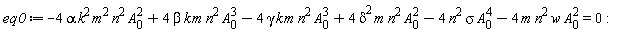 eq0 := -4*alpha*k^2*m^2*n^2*A[0]^2+4*beta*k*m*n^2*A[0]^3-4*gamma*k*m*n^2*A[0]^3+4*delta^2*m*n^2*A[0]^2-4*n^2*sigma*A[0]^4-4*m*n^2*w*A[0]^2 = 0
