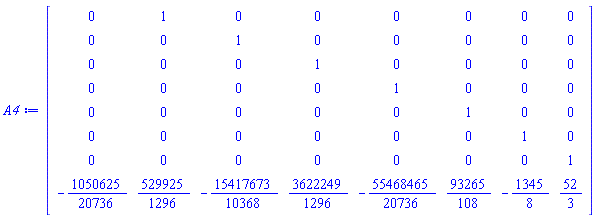 Matrix(8, 8, {(1, 1) = 0, (1, 2) = 1, (1, 3) = 0, (1, 4) = 0, (1, 5) = 0, (1, 6) = 0, (1, 7) = 0, (1, 8) = 0, (2, 1) = 0, (2, 2) = 0, (2, 3) = 1, (2, 4) = 0, (2, 5) = 0, (2, 6) = 0, (2, 7) = 0, (2, 8) = 0, (3, 1) = 0, (3, 2) = 0, (3, 3) = 0, (3, 4) = 1, (3, 5) = 0, (3, 6) = 0, (3, 7) = 0, (3, 8) = 0, (4, 1) = 0, (4, 2) = 0, (4, 3) = 0, (4, 4) = 0, (4, 5) = 1, (4, 6) = 0, (4, 7) = 0, (4, 8) = 0, (5, 1) = 0, (5, 2) = 0, (5, 3) = 0, (5, 4) = 0, (5, 5) = 0, (5, 6) = 1, (5, 7) = 0, (5, 8) = 0, (6, 1) = 0, (6, 2) = 0, (6, 3) = 0, (6, 4) = 0, (6, 5) = 0, (6, 6) = 0, (6, 7) = 1, (6, 8) = 0, (7, 1) = 0, (7, 2) = 0, (7, 3) = 0, (7, 4) = 0, (7, 5) = 0, (7, 6) = 0, (7, 7) = 0, (7, 8) = 1, (8, 1) = -1050625/20736, (8, 2) = 529925/1296, (8, 3) = -15417673/10368, (8, 4) = 3622249/1296, (8, 5) = -55468465/20736, (8, 6) = 93265/108, (8, 7) = -1345/8, (8, 8) = 52/3})