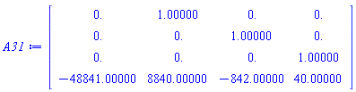 Matrix(4, 4, {(1, 1) = 0., (1, 2) = 1.00000, (1, 3) = 0., (1, 4) = 0., (2, 1) = 0., (2, 2) = 0., (2, 3) = 1.00000, (2, 4) = 0., (3, 1) = 0., (3, 2) = 0., (3, 3) = 0., (3, 4) = 1.00000, (4, 1) = -48841.00000, (4, 2) = 8840.00000, (4, 3) = -842.00000, (4, 4) = 40.00000})