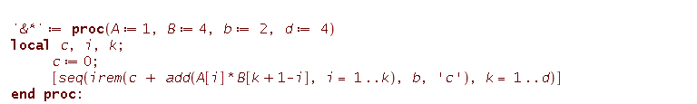 `&*` := proc (A := 1, B := 4, b := 2, d := 4) local c, i, k; c := 0; [seq(irem(c+add(A[i]*B[k+1-i], i = 1 .. k), b, 'c'), k = 1 .. d)] end proc