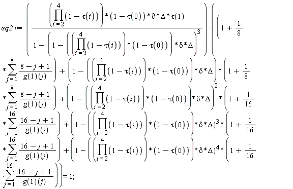 eq2 := (product(1-tau(i), i = 2 .. 4))*(1-tau(0))*delta*Delta*tau(1)*(1+(1/8)*(sum((8-j+1)/(g(1))(j), j = 1 .. 8))+(1-(product(1-tau(i), i = 2 .. 4))*(1-tau(0))*delta*Delta)*(1+(1/8)*(sum((8-j+1)/(g(1))(j), j = 1 .. 8)))+(1-(product(1-tau(i), i = 2 .. 4))*(1-tau(0))*delta*Delta)^2*(1+(1/16)*(sum((16-j+1)/(g(1))(j), j = 1 .. 16)))+(1-(product(1-tau(i), i = 2 .. 4))*(1-tau(0))*delta*Delta)^3*(1+(1/16)*(sum((16-j+1)/(g(1))(j), j = 1 .. 16)))+(1-(product(1-tau(i), i = 2 .. 4))*(1-tau(0))*delta*Delta)^4*(1+(1/16)*(sum((16-j+1)/(g(1))(j), j = 1 .. 16))))/(1-(1-(product(1-tau(i), i = 2 .. 4))*(1-tau(0))*delta*Delta)^3) = 1