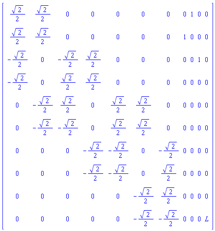 Matrix(10, 11, {(1, 1) = (1/2)*sqrt(2), (1, 2) = (1/2)*sqrt(2), (1, 3) = 0, (1, 4) = 0, (1, 5) = 0, (1, 6) = 0, (1, 7) = 0, (1, 8) = 0, (1, 9) = 1, (1, 10) = 0, (1, 11) = 0, (2, 1) = (1/2)*sqrt(2), (2, 2) = (1/2)*sqrt(2), (2, 3) = 0, (2, 4) = 0, (2, 5) = 0, (2, 6) = 0, (2, 7) = 0, (2, 8) = 1, (2, 9) = 0, (2, 10) = 0, (2, 11) = 0, (3, 1) = -(1/2)*sqrt(2), (3, 2) = 0, (3, 3) = -(1/2)*sqrt(2), (3, 4) = (1/2)*sqrt(2), (3, 5) = 0, (3, 6) = 0, (3, 7) = 0, (3, 8) = 0, (3, 9) = 0, (3, 10) = 1, (3, 11) = 0, (4, 1) = -(1/2)*sqrt(2), (4, 2) = 0, (4, 3) = (1/2)*sqrt(2), (4, 4) = (1/2)*sqrt(2), (4, 5) = 0, (4, 6) = 0, (4, 7) = 0, (4, 8) = 0, (4, 9) = 0, (4, 10) = 0, (4, 11) = 0, (5, 1) = 0, (5, 2) = -(1/2)*sqrt(2), (5, 3) = (1/2)*sqrt(2), (5, 4) = 0, (5, 5) = (1/2)*sqrt(2), (5, 6) = (1/2)*sqrt(2), (5, 7) = 0, (5, 8) = 0, (5, 9) = 0, (5, 10) = 0, (5, 11) = 0, (6, 1) = 0, (6, 2) = -(1/2)*sqrt(2), (6, 3) = -(1/2)*sqrt(2), (6, 4) = 0, (6, 5) = (1/2)*sqrt(2), (6, 6) = (1/2)*sqrt(2), (6, 7) = 0, (6, 8) = 0, (6, 9) = 0, (6, 10) = 0, (6, 11) = 0, (7, 1) = 0, (7, 2) = 0, (7, 3) = 0, (7, 4) = -(1/2)*sqrt(2), (7, 5) = -(1/2)*sqrt(2), (7, 6) = 0, (7, 7) = -(1/2)*sqrt(2), (7, 8) = 0, (7, 9) = 0, (7, 10) = 0, (7, 11) = 0, (8, 1) = 0, (8, 2) = 0, (8, 3) = 0, (8, 4) = -(1/2)*sqrt(2), (8, 5) = -(1/2)*sqrt(2), (8, 6) = 0, (8, 7) = (1/2)*sqrt(2), (8, 8) = 0, (8, 9) = 0, (8, 10) = 0, (8, 11) = 0, (9, 1) = 0, (9, 2) = 0, (9, 3) = 0, (9, 4) = 0, (9, 5) = 0, (9, 6) = -(1/2)*sqrt(2), (9, 7) = (1/2)*sqrt(2), (9, 8) = 0, (9, 9) = 0, (9, 10) = 0, (9, 11) = 0, (10, 1) = 0, (10, 2) = 0, (10, 3) = 0, (10, 4) = 0, (10, 5) = 0, (10, 6) = -(1/2)*sqrt(2), (10, 7) = -(1/2)*sqrt(2), (10, 8) = 0, (10, 9) = 0, (10, 10) = 0, (10, 11) = L})