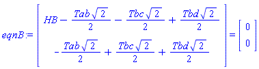 eqnB := (Vector(2, {(1) = HB-(1/2)*Tab*sqrt(2)-(1/2)*Tbc*sqrt(2)+(1/2)*Tbd*sqrt(2), (2) = -(1/2)*Tab*sqrt(2)+(1/2)*Tbc*sqrt(2)+(1/2)*Tbd*sqrt(2)})) = (Vector(2, {(1) = 0, (2) = 0}))