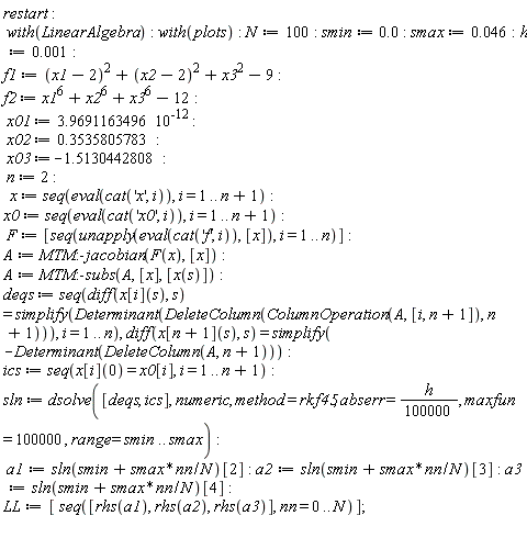 restart; with(LinearAlgebra); with(plots); N := 100; smin := 0.; smax := 0.46e-1; h := 0.1e-2; f1 := (x1-2)^2+(x2-2)^2+x3^2-9; f2 := x1^6+x2^6+x3^6-12; x01 := 3.9691163496*10^(-12); x02 := .3535805783; x03 := -1.5130442808; n := 2; x := seq(eval(cat('x', i)), i = 1 .. n+1); x0 := seq(eval(cat('x0', i)), i = 1 .. n+1); F := [seq(unapply(eval(cat('f', i)), [x]), i = 1 .. n)]; A := MTM:-jacobian(F(x), [x]); A := MTM:-subs(A, [x], [x(s)]); deqs := seq(diff(x[i](s), s) = simplify(Determinant(DeleteColumn(ColumnOperation(A, [i, n+1]), n+1))), i = 1 .. n), diff(x[n+1](s), s) = simplify(-Determinant(DeleteColumn(A, n+1))); ics := seq(x[i](0) = x0[i], i = 1 .. n+1); sln := dsolve([deqs, ics], numeric, method = rkf45, abserr = (1/100000)*h, maxfun = 100000, range = smin .. smax); a1 := sln(smin+smax*nn/N)[2]; a2 := sln(smin+smax*nn/N)[3]; a3 := sln(smin+smax*nn/N)[4]; LL := [seq([rhs(a1), rhs(a2), rhs(a3)], nn = 0 .. N)]