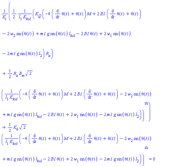 ((1/2)*K[Q]*(-4*(diff(theta(t), t)+theta(t))*M+2*B1*(diff(theta(t), t)+theta(t))-2*w[2]*sin(theta(t))+m1*g*sin(theta(t))*l[kol]-2*B1*theta(t)+2*w[1]*sin(theta(t))-2*m1*g*sin(theta(t))*l[2])*R[a]/(l[1]*K[kol])+(1/2)*R[a]*B[m]*2^(1/2)*((-4*(diff(theta(t), t)+theta(t))*M+2*B1*(diff(theta(t), t)+theta(t))-2*w[2]*sin(theta(t))+m1*g*sin(theta(t))*l[kol]-2*B1*theta(t)+2*w[1]*sin(theta(t))-2*m1*g*sin(theta(t))*l[2])/(l[1]*K[kol]))^(1/2))/K[i]+(1/2)*K[b]*2^(1/2)*((-4*(diff(theta(t), t)+theta(t))*M+2*B1*(diff(theta(t), t)+theta(t))-2*w[2]*sin(theta(t))+m1*g*sin(theta(t))*l[kol]-2*B1*theta(t)+2*w[1]*sin(theta(t))-2*m1*g*sin(theta(t))*l[2])/(l[1]*K[kol]))^(1/2) = 0